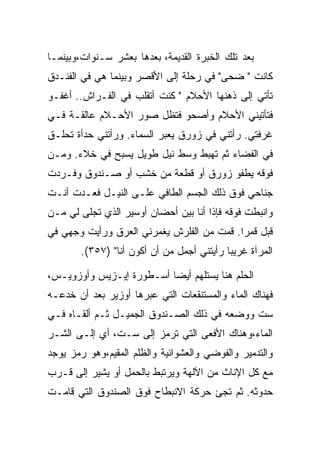 ‫ﺒﻌﺩ ﺘﻠﻙ ﺍﻟﺨﺒﺭﺓ ﺍﻟﻘﺩﻴﻤﺔ، ﺒﻌﺩﻫﺎ ﺒﻌﺸﺭ ﺴـﻨﻭﺍﺕ،ﻭﺒﻴﻨﻤـﺎ‬
‫ﻜﺎﻨﺕ " ﻀﺤﻰ" ﻓﻲ ﺭﺤﻠﺔ ﺇﻟﻰ ﺍﻷﻗﺼﺭ ﻭﺒﻴﻨﻤﺎ ﻫﻲ ﻓﻲ ﺍﻟﻔﻨـﺩﻕ‬
‫ﺘﺄﺘﻲ ﺇﻟﻰ ﺫﻫﻨﻬﺎ ﺍﻷﺤﻼﻡ " ﻜﻨﺕ ﺃﺘﻘﻠﺏ ﻓﻲ ﺍﻟﻔـﺭﺍﺵ.. ﺃﻏﻔـﻭ‬
‫ﻓﺘﺄﺘﻴﻨﻲ ﺍﻷﺤﻼﻡ ﻭﺃﺼﺤﻭ ﻓﺘﻅل ﺼﻭﺭ ﺍﻷﺤـﻼﻡ ﻋﺎﻟﻘـﺔ ﻓـﻲ‬
‫ﻏﺭﻓﺘﻲ. ﺭﺃﺘﻨﻲ ﻓﻲ ﺯﻭﺭﻕ ﻴﻌﺒﺭ ﺍﻟﺴﻤﺎﺀ. ﻭﺭﺃﺘﻨﻲ ﺤﺩﺃﺓ ﺘﺤﻠـﻕ‬
‫ﻓﻲ ﺍﻟﻔﻀﺎﺀ ﺜﻡ ﺘﻬﺒﻁ ﻭﺴﻁ ﻨﻴل ﻁﻭﻴل ﻴﺴﺒﺢ ﻓﻲ ﺨﻼﺀ. ﻭﻤـﻥ‬
‫ﻓﻭﻗﻪ ﻴﻁﻔﻭ ﺯﻭﺭﻕ ﺃﻭ ﻗﻁﻌﺔ ﻤﻥ ﺨﺸﺏ ﺃﻭ ﺼـﻨﺩﻭﻕ ﻭﻓـﺭﺩﺕ‬
‫ﺠﻨﺎﺤﻲ ﻓﻭﻕ ﺫﻟﻙ ﺍﻟﺠﺴﻡ ﺍﻟﻁﺎﻓﻲ ﻋﻠـﻰ ﺍﻟﻨﻴـل ﻓﻌـﺩﺕ ﺃﻨـﺕ‬
‫ﻭﺍﻨﺒﻁﺕ ﻓﻭﻗﻪ ﻓﺈﺫﺍ ﺃﻨﺎ ﺒﻴﻥ ﺃﺤﻀﺎﻥ ﺃﻭﺴﻴﺭ ﺍﻟﺫﻱ ﺘﺠﻠﻰ ﻟﻲ ﻤـﻥ‬
‫ﻗﺒل ﻗﻤﺭﺍ. ﻗﻤﺕ ﻤﻥ ﺍﻟﻔﻠﺭﺵ ﻴﻐﻤﺭﻨﻲ ﺍﻟﻌﺭﻕ ﻭﺭﺃﻴﺕ ﻭﺠﻬﻲ ﻓﻲ‬
        ‫ﺍﻟﻤﺭﺁﺓ ﻏﺭﻴﺒﺎ ﺭﺃﻴﺘﻨﻲ ﺃﺠﻤل ﻤﻥ ﺃﻥ ﺃﻜﻭﻥ ﺃﻨﺎ" )٧٥٣(.‬

‫ﺍﻟﺤﻠﻡ ﻫﻨﺎ ﻴﺴﺘﻠﻬﻡ ﺃﻴﻀﺎ ﺃﺴـﻁﻭﺭﺓ ﺇﻴـﺯﻴﺱ ﻭﺃﻭﺯﻭﻴـﺱ،‬
‫ﻓﻬﻨﺎﻙ ﺍﻟﻤﺎﺀ ﻭﺍﻟﻤﺴﺘﻨﻘﻌﺎﺕ ﺍﻟﺘﻲ ﻋﺒﺭﻫﺎ ﺃﻭﺯﻴﺭ ﺒﻌﺩ ﺃﻥ ﺨﺩﻋـﻪ‬
‫ﺴﺕ ﻭﻭﻀﻌﻪ ﻓﻲ ﺫﻟﻙ ﺍﻟﺼـﻨﺩﻭﻕ ﺍﻟﺠﻤﻴـل ﺜـﻡ ﺃﻟﻘـﺎﻩ ﻓـﻲ‬
‫ﺍﻟﻤﺎﺀ،ﻭﻫﻨﺎﻙ ﺍﻷﻓﻌﻰ ﺍﻟﺘﻲ ﺘﺭﻤﺯ ﺇﻟﻰ ﺴـﺕ، ﺃﻱ ﺇﻟـﻰ ﺍﻟﺸـﺭ‬
‫ﻭﺍﻟﺘﺩﻤﻴﺭ ﻭﺍﻟﻔﻭﻀﻲ ﻭﺍﻟﻌﺸﻭﺍﺌﻴﺔ ﻭﺍﻟﻅﻠﻡ ﺍﻟﻤﻘﻴﻡ،ﻭﻫﻭ ﺭﻤﺯ ﻴﻭﺠﺩ‬
‫ﻤﻊ ﻜل ﺍﻹﻨﺎﺙ ﻤﻥ ﺍﻵﻟﻬﺔ ﻭﻴﺭﺘﺒﻁ ﺒﺎﻟﺤﻤل ﺃﻭ ﻴﺸﻴﺭ ﺇﻟﻰ ﻗـﺭﺏ‬
‫ﺤﺩﻭﺜﻪ. ﺜﻡ ﺘﺠﺊ ﺤﺭﻜﺔ ﺍﻻﻨﺒﻁﺎﺡ ﻓﻭﻕ ﺍﻟﺼﻨﺩﻭﻕ ﺍﻟﺘﻲ ﻗﺎﻤـﺕ‬
 