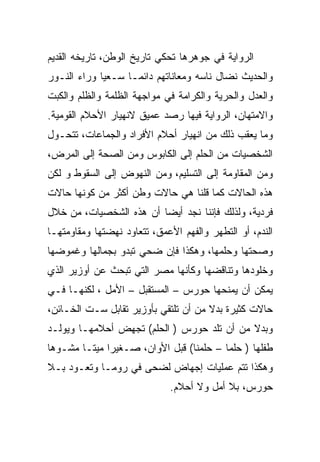 ‫ﺍﻟﺭﻭﺍﻴﺔ ﻓﻲ ﺠﻭﻫﺭﻫﺎ ﺘﺤﻜﻲ ﺘﺎﺭﻴﺦ ﺍﻟﻭﻁﻥ، ﺘﺎﺭﻴﺨﻪ ﺍﻟﻘﺩﻴﻡ‬
‫ﻭﺍﻟﺤﺩﻴﺙ ﻨﻀﺎل ﻨﺎﺴﻪ ﻭﻤﻌﺎﻨﺎﺘﻬﻡ ﺩﺍﺌﻤـﺎ ﺴـﻌﻴﺎ ﻭﺭﺍﺀ ﺍﻟﻨـﻭﺭ‬
‫ﻭﺍﻟﻌﺩل ﻭﺍﻟﺤﺭﻴﺔ ﻭﺍﻟﻜﺭﺍﻤﺔ ﻓﻲ ﻤﻭﺍﺠﻬﺔ ﺍﻟﻅﻠﻤﺔ ﻭﺍﻟﻅﻠﻡ ﻭﺍﻟﻜﺒﺕ‬
‫ﻭﺍﻻﻤﺘﻬﺎﻥ، ﺍﻟﺭﻭﺍﻴﺔ ﻓﻴﻬﺎ ﺭﺼﺩ ﻋﻤﻴﻕ ﻻﻨﻬﻴﺎﺭ ﺍﻷﺤﻼﻡ ﺍﻟﻘﻭﻤﻴﺔ.‬
‫ﻭﻤﺎ ﻴﻌﻘﺏ ﺫﻟﻙ ﻤﻥ ﺍﻨﻬﻴﺎﺭ ﺃﺤﻼﻡ ﺍﻷﻓﺭﺍﺩ ﻭﺍﻟﺠﻤﺎﻋﺎﺕ، ﺘﺘﺤـﻭل‬
‫ﺍﻟﺸﺨﺼﻴﺎﺕ ﻤﻥ ﺍﻟﺤﻠﻡ ﺇﻟﻰ ﺍﻟﻜﺎﺒﻭﺱ ﻭﻤﻥ ﺍﻟﺼﺤﺔ ﺇﻟﻰ ﺍﻟﻤﺭﺽ،‬
‫ﻭﻤﻥ ﺍﻟﻤﻘﺎﻭﻤﺔ ﺇﻟﻰ ﺍﻟﺘﺴﻠﻴﻡ، ﻭﻤﻥ ﺍﻟﻨﻬﻭﺽ ﺇﻟﻰ ﺍﻟﺴﻘﻭﻁ ﻭ ﻟﻜﻥ‬
‫ﻫﺫﻩ ﺍﻟﺤﺎﻻﺕ ﻜﻤﺎ ﻗﻠﻨﺎ ﻫﻲ ﺤﺎﻻﺕ ﻭﻁﻥ ﺃﻜﺜﺭ ﻤﻥ ﻜﻭﻨﻬﺎ ﺤﺎﻻﺕ‬
‫ﻓﺭﺩﻴﺔ، ﻭﻟﺫﻟﻙ ﻓﺈﻨﻨﺎ ﻨﺠﺩ ﺃﻴﻀﺎ ﺃﻥ ﻫﺫﻩ ﺍﻟﺸﺨﺼﻴﺎﺕ، ﻤﻥ ﺨﻼل‬
‫ﺍﻟﻨﺩﻡ، ﺃﻭ ﺍﻟﺘﻁﻬﺭ ﻭﺍﻟﻔﻬﻡ ﺍﻷﻋﻤﻕ، ﺘﺘﻌﺎﻭﺩ ﻨﻬﻀﺘﻬﺎ ﻭﻤﻘﺎﻭﻤﺘﻬـﺎ‬
‫ﻭﺼﺤﺘﻬﺎ ﻭﺤﻠﻤﻬﺎ، ﻭﻫﻜﺫﺍ ﻓﺈﻥ ﻀﺤﻲ ﺘﺒﺩﻭ ﺒﺠﻤﺎﻟﻬﺎ ﻭﻏﻤﻭﻀﻬﺎ‬
‫ﻭﺨﻠﻭﺩﻫﺎ ﻭﺘﻨﺎﻗﻀﻬﺎ ﻭﻜﺄﻨﻬﺎ ﻤﺼﺭ ﺍﻟﺘﻲ ﺘﺒﺤﺙ ﻋﻥ ﺃﻭﺯﻴﺭ ﺍﻟﺫﻱ‬
‫ﻴﻤﻜﻥ ﺃﻥ ﻴﻤﻨﺤﻬﺎ ﺤﻭﺭﺱ – ﺍﻟﻤﺴﺘﻘﺒل – ﺍﻷﻤل ، ﻟﻜﻨﻬـﺎ ﻓـﻲ‬
‫ﺤﺎﻻﺕ ﻜﺜﻴﺭﺓ ﺒﺩﻻ ﻤﻥ ﺃﻥ ﺘﻠﺘﻘﻲ ﺒﺄﻭﺯﻴﺭ ﺘﻘﺎﺒل ﺴـﺕ ﺍﻟﺨـﺎﺌﻥ،‬
‫ﻭﺒﺩﻻ ﻤﻥ ﺃﻥ ﺘﻠﺩ ﺤﻭﺭﺱ ) ﺍﻟﺤﻠﻡ( ﺘﺠﻬﺽ ﺃﺤﻼﻤﻬـﺎ ﻭﻴﻭﻟـﺩ‬
‫ﻁﻔﻠﻬﺎ ) ﺤﻠﻤﺎ – ﺤﻠﻤﻨﺎ( ﻗﺒل ﺍﻷﻭﺍﻥ، ﺼـﻐﻴﺭﺍ ﻤﻴﺘـﺎ ﻤﺸـﻭﻫﺎ‬
‫ﻭﻫﻜﺫﺍ ﺘﺘﻡ ﻋﻤﻠﻴﺎﺕ ﺇﺠﻬﺎﺽ ﻟﻀﺤﻰ ﻓﻲ ﺭﻭﻤـﺎ ﻭﺘﻌـﻭﺩ ﺒـﻼ‬
                             ‫ﺤﻭﺭﺱ، ﺒﻼ ﺃﻤل ﻭﻻ ﺃﺤﻼﻡ.‬
 