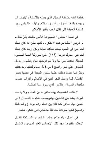 ‫ﺨﻁﺒﺔ ﺍﺒﻨﺘﻪ ﺒﻁﺭﻴﻘﺔ ﺍﻟﻤﺤﻘﻕ ﺍﻟﺫﻱ ﻴﻌﺫﺒﻪ ﺒﺎﻷﺴﺌﻠﺔ ﻭﺍﻻﺘﻬﺎﻤـﺎﺕ‬
‫ﻭﻴﻬﺩﺩﻩ ﺒﻜﺸﻑ ﺃﺴﺭﺍﺭﻩ ﻭﺃﺴﺭﺍﺭ ﻋﺎﺌﻠﺘﻪ. ﻭﺍﻷﺏ ﻫﻨﺎ ﻴﻘﻭﻡ ﺒﺩﻭﺭ‬
             ‫ﺍﻟﺴﻠﻁﺔ ﺍﻟﻌﻤﻴﻘﺔ ﺍﻟﺘﻲ ﺘﻘﺘل ﺍﻟﺤﺏ ﻭﺘﻘﺒﺭ ﺍﻷﺤﻼﻡ.‬

‫ﻓﻲ ﻗﺼﺔ " ﺴﻨﺩﺱ " )ﻤﺠﻤﻭﻋﺔ ﺍﻷﻤﺱ ﺤﻠﻤﺕ ﺒﻙ( ﺘﺤﻠـﻡ‬
‫ﺃﻡ ﺃﺩﺭﻴﺱ " ﺤﻠﻤﺎ ﻤﺯﻋﺠﺎ ﻻ ﺘﺫﻜﺭﻩ ، ﻟﻜﻨﻬﺎ ﺘﻅﻥ ﺃﻨﻪ ﻜﺎﻥ ﻫﻨﺎﻙ‬
‫ﻟﺤﻡ ﻨﻴﺊ ﻓﻲ ﺍﻟﺤﻠﻡ، ﻟﻴﺴﺕ ﻤﺘﺄﻜﺩﺓ ﺘﻤﺎﻤﺎ ﻭﻟﻜﻥ ﺭﺒﻤﺎ ﻜﺎﻥ ﻫﻨﺎﻙ‬
‫ﻟﺤﻡ ﻨﻴﺊ. ﺴﺘﺭﻙ ﻴﺎﺭﺏ" )٩١١(. ﺸﺊ ﻟﻤﺒﺭﻭﻜﺔ ﺍﺒﻨﺘﻬﺎ ﺍﻟﺼﻐﻴﺭﺓ‬
‫ﺍﻟﺠﻤﻴﻠﺔ، ﻴﺤﺩﺙ ﺸﺊ ﻟﻬﺎ ﻭﻻ ﺘﺘﻡ ﻓﺭﺤﺘﻬﺎ ﺒﻬﺎ، ﻭﺘﻅﻬـﺭ ﻫـﺫﻩ‬
‫ﺍﻟﻤﺸﺎﻋﺭ ﻋﻠﻰ ﻨﺤﻭ ﻭﺍﻀﺢ ﻓـﻲ ﻜـل ﺴـﻠﻭﻜﻴﺎﺘﻬﺎ ﻭﺤـﺩﻴﺜﻬﺎ‬
‫ﻭﻨﻅﺭﺍﺘﻬﺎ ﻋﻨﺩﻤﺎ ﺩﺨﻠﺕ ﻋﻠﻴﻬﺎ ﺴﻨﺩﺱ ﺍﻟﺤﻠﺒﻴﺔ ﻜﻲ ﺘﺒﻴﻌﻬﺎ ﺒﻌﺽ‬
‫ﺍﻷﻗﻤﺸﺔ. ﻜﻤﺎ ﻴﺭﺘﺒﻁ ﺍﻟﻠﺤﻡ ﺍﻟﻨﻴﺊ ﻓﻲ ﺍﻷﺤﻼﻡ ﻭﺍﻟﺘﺭﺍﺙ ﺃﻴﻀـﺎ‬
         ‫ﺒﺎﻟﻐﻴﺒﺔ ﻭﺍﻟﻨﻤﻴﻤﺔ، ﻭﺒﺎﻵﺨﺭ ﺍﻟﺫﻱ ﻴﺴﺭﻕ ﻤﻨﺎ ﺃﺤﻼﻤﻨﺎ.‬

‫ﻻ ﺘﻜﻑ ﺸﺨﺼﻴﺎﺕ ﺒﻬﺎﺀ ﻁﺎﻫﺭ ﻋـﻥ ﺍﻟﺤﻠـﻡ ﻭﻻ ﻴﻜـﻑ‬
‫ﺍﻟﻤﻭﺕ ﺃﻴﻀﺎ ﻋﻥ ﺍﻟﺘﺤﺩﻴﻕ ﺒﻬﺎ،ﻭﻴﺼﻌﺏ ﺘﻤﺎﻤـﺎ ﺍﻟﻔﺼـل ﻓـﻲ‬
‫ﺃﻋﻤﺎﻕ ﺒﻬﺎﺀ ﻁﺎﻫﺭ ﻜﻤﺎ ﻗﻠﻨﺎ ﺒﻴﻥ ﺍﻟﺤﻠﻡ ﻭﺍﻟﻤـﻭﺕ ) ﻭﺍﻟﺴـﻠﻁﺔ‬
  ‫ﻭﺍﻟﺤﺏ( ﻓﻜﻠﻬﺎ ﻤﻜﻭﻨﺎﺕ ﻤﺘﻔﺎﻋﻠﺔ ﻤﺘﻀﺎﻓﺭﺓ ﻓﻲ ﺘﺸﻜﻴل ﻋﺎﻟﻤﻪ.‬

‫ﻓﻲ ﺃﻋﻤﺎل ﺒﻬﺎﺀ ﻁﺎﻫﺭ ﺩﺍﺌﻤﺎ ﻤﺎ ﻨﺠﺩ ﺃﻥ ﺍﻟﺴـﻠﻁﺔ ﺘﻘﺘـل‬
‫ﺍﻷﺤﻼﻡ ﻭﺘﻘﺒﺭﻫﺎ، ﻨﺠﺩ ﺫﻟﻙ ﺍﻹﺤﺴﺎﺱ ﺍﻟﻌﺎﻡ ﺍﻟﻤﻬﻴﻤﻥ ﻭﺍﻟﻤﺘﺴﻠل‬
 