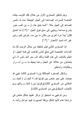 ‫ﻭﻴﺘﻡ ﺘﺸﻜﻴل ﺍﻟﻤﺴﺘﻭﻱ ﺍﻷﻭل ﻤﻥ ﺨﻼل ﺘﻠﻙ ﺍﻟﺘﻭﺼـﻴﻔﺎﺕ‬
‫ﺍﻟﺨﺎﺼﺔ ﻟﻠﻤﻤﺭﺍﺕ ﺍﻟﺼﺎﻋﺩﺓ ﺇﻟﻰ ﺍﻟﺠﺒل ﺍﻟﻬﺎﺒﻁﺔ ﻤﻨﻪ، ﻓـﺎﻟﻤﻤﺭ‬
‫ﺍﻟﺼﺎﻋﺩ ﺇﻟﻰ ﺍﻟﺠﺒل ﻤﺜﻼ " ﺃﺸﺒﻪ ﺒﺸﻕ ﻫﺎﺌـل ﺒـﻴﻥ ﺍﻟﺼـﺨﻭﺭ‬
‫ﻴﺘﺩﺭﺝ ﺼﺎﻋﺩﺍ ﻭﻴﻨﺘﻬﻲ ﺇﻟﻰ ﻤﺩﻕ ﻓﻭﻕ ﺍﻟﺠﺒل " )٣١( ﺃﻤﺎ ﺍﻟﻤﺩﻕ‬
‫ﻓﻜﺎﻥ" ﻴﺒﺩﺃ ﻤﺭﺓ ﺃﺨﺭﻯ ﻤﻥ ﻤﻜﺎﻥ ﻤﺎ ﺒﻴﻥ ﺼـﺨﺭﺘﻴﻥ ﻜﺒﻴـﺭﺘﻴﻥ‬
                            ‫ﻏﻴﺭ ﺃﻨﻪ ﺸﺩﻴﺩ ﺍﻻﻨﺤﺩﺍﺭ " )٣١(‬

‫ﺃﻤﺎ ﺍﻟﻤﺴﺘﻭﻯ ﺍﻟﺜﺎﻨﻲ ﻓﻴﺘﻡ ﺘﺸﻜﻴﻠﻪ ﻤﻥ ﺨﻼل ﺍﻟﺭﺼﺩ ﻟﺘﻠـﻙ‬
‫ﺍﻟﻨﺩﺍﺀﺍﺕ ﺍﻟﻐﺎﻤﻀﺔ ﺍﻟﺘﻲ ﺘﺩﻓﻊ ﺍﻟﻨﺎﺱ ﻟﻠﺫﻫﺎﺏ ﺇﻟﻰ ﻗﻤﺔ ﺍﻟﺠﺒل، ﺃﻭ‬
‫ﺍﻟﺤﻠﻡ ﺒﺎﻟﺫﻫﺎﺏ ﺇﻟﻰ ﻫﺫﻩ ﺍﻟﻘﻤﺔ ﻭﺫﻟﻙ ﺍﻟﺴـﺤﺭ ﺍﻟﺨـﺎﺹ ﺍﻟـﺫﻱ‬
‫ﻴﺘﺤﺩﺜﻭﻥ ﻤﻥ ﺨﻼﻟﻪ ﻋﻥ ﺍﻟﺠﺒل ﻭﻋﻤﺎ ﻴﺤﻴﻁ ﺒﻪ ﻤـﻥ ﺃﺴـﺭﺍﺭ‬
                                      ‫ﻭﺤﻜﺎﻴﺎﺕ ﻭﺃﺴﺎﻁﻴﺭ.‬

‫ﻭﺘﺸﻜل ﺍﻟﺼﺨﺭﺓ ﺍﻟﻌﻤﻼﻗﺔ ﺒﺅﺭﺓ ﺍﻟﻤﺴﺘﻭﻯ ﺍﻟﺜﺎﻟﺙ ﻓﻬﻲ ﻗﺩ‬
‫ﺠﻤﻌﺕ ﻋﻠﻰ ﻨﺤﻭ ﺨﺎﺹ ﺒﻴﻥ ﻜﻭﻨﻬﺎ ﻗﻤـﺔ ﺍﻟﺠﺒـل ) ﺍﻟﺠﺎﻨـﺏ‬
‫ﺍﻟﻤﻜﺎﻨﻲ ﻤﻥ ﺍﻟﻤﺴﺘﻭﻱ ﺍﻟﺜﺎﻟﺙ(ﻭﻜﻭﻨﻬﺎ ﺒﺅﺭﺓ ﺍﻟﺤﻠـﻡ ﻭﺍﻟﺘﻬـﻭﻴﻡ‬
                 ‫)ﺍﻟﺠﺎﻨﺏ ﺍﻟﺴﻴﻜﻭﻟﻭﺠﻲ ﻤﻥ ﺍﻟﻤﺴﺘﻭﻱ ﺍﻟﺜﺎﻟﺙ(.‬

‫ﻭﻤﻥ ﺜﻡ ﻓﻬﻲ ﻤﺎ ﺘﺴﺘﺤﻕ ﺃﻥ ﻨﺭﻜﺯ ﻋﻠﻴﻬﺎ ﺒﺸﻜل ﺨﺎﺹ ﻓﻲ‬
‫ﺩﺭﺍﺴﺘﻨﺎ ﻫﺫﻩ ﻷﻨﻬﺎ ﺘﺸﻜل ﺒﻭﺘﻘﺔ ﺍﻨﺼﻬﺭﺕ ﻓﻴﻬﺎ ﻋﻭﺍﻤل ﻭﺃﺒﻌـﺎﺩ‬
 