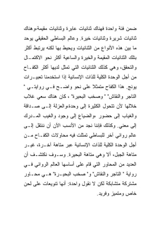 ‫ﻀﻤﻥ ﻓﺌﺔ ﻭﺍﺤﺩﺓ ﻓﻬﻨﺎﻙ ﺜﻨﺎﺌﻴﺎﺕ ﻋﺎﺒﺭﺓ ﻭﺜﻨﺎﺌﻴﺎﺕ ﻤﻘﻴﻤﺔ،ﻭﻫﻨﺎﻙ‬
‫ﺜﻨﺎﺌﻴﺎﺕ ﺸﺭﻴﺭﺓ ﻭﺜﻨﺎﺌﻴﺎﺕ ﺨﻴﺭﺓ. ﻭﻋﺎﻟﻡ ﺍﻟﺒﺴﺎﻁﻲ ﺍﻟﺤﻘﻴﻘﻲ ﻴﻭﺤﺩ‬
‫ﻤﺎ ﺒﻴﻥ ﻫﺫﻩ ﺍﻷﻨﻭﺍﻉ ﻤﻥ ﺍﻟﺜﻨﺎﺌﻴﺎﺕ ﻭﻴﺤﻴﻁ ﺒﻬﺎ ﻟﻜﻨﻪ ﻴﺭﺘﺒﻁ ﺃﻜﺜﺭ‬
‫ﺒﺘﻠﻙ ﺍﻟﺜﻨﺎﺌﻴﺎﺕ ﺍﻟﻤﻘﻴﻤﺔ ﻭﺍﻟﺨﻴﺭﺓ ﻭﺍﻟﺴﺎﻋﻴﺔ ﺃﻜﺜﺭ ﻨﺤﻭ ﺍﻻﻜﺘﻤـﺎل‬
‫ﻭﺍﻟﺘﺤﻘﻕ، ﻭﻫﻲ ﻜﺫﻟﻙ ﺍﻟﺜﻨﺎﺌﻴﺎﺕ ﺍﻟﺘﻲ ﺘﻤﺜل ﻟﺩﻴﻬﺎ ﺃﻜﺜﺭ ﺍﻟﻜﻔـﺎﺡ‬
‫ﻤﻥ ﺃﺠل ﺍﻟﻭﺤﺩﺓ ﺍﻟﻜﻠﻴﺔ ﻟﻠﺫﺍﺕ ﺍﻹﻨﺴﺎﻨﻴﺔ ﺇﺫﺍ ﺍﺴﺘﺨﺩﻤﻨﺎ ﺘﻌﺒﻴـﺭﺍﺕ‬
‫ﻴﻭﻨﺞ. ﻫﺫﺍ ﺍﻟﻜﻔﺎﺡ ﻤﺘﻤﺜﻼ ﻋﻠﻰ ﻨﺤﻭ ﻭﺍﻀـﺢ ﻓـﻲ ﺭﻭﺍﻴﺘـﻲ "‬
‫ﺍﻟﺘﺎﺠﺭ ﻭﺍﻟﻨﻘﺎﺵ" " ﻭﺼﺨﺏ ﺍﻟﺒﺤﻴﺭﺓ" ، ﻜﺎﻥ ﻫﻨﺎﻙ ﺴﻌﻲ ﻏﻼﺏ‬
‫ﺨﻼﻟﻬﺎ ﻷﻥ ﺘﺘﺤﻭل ﺍﻟﻜﺜﻴﺭﺓ ﺇﻟﻰ ﻭﺤﺩﺓ،ﻭﺍﻟﻌﺯﻟﺔ ﺇﻟـﻰ ﺼـﺩﺍﻗﺔ‬
‫ﻭﺍﻟﻐﻴﺎﺏ ﺇﻟﻰ ﺤﻀﻭﺭ ،ﻭﺍﻟﻀﻴﺎﻉ ﺇﻟﻰ ﻭﺠﻭﺩ ﻭﺍﻟﻐﻴﺏ ﺍﻟﻤـﺩﺭﻙ‬
‫ﺇﻟﻰ ﻤﻌﻨﻲ. ﻭﻜﺫﻟﻙ ﻓﺈﻨﻨﺎ ﻨﺠﺩ ﻤﻥ ﺍﻷﻨﺴﺏ ﺍﻵﻥ ﺃﻥ ﻨﻨﺘﻘل ﺇﻟـﻰ‬
‫ﻋﺎﻟﻡ ﺭﻭﺍﺌﻲ ﺁﺨﺭ ﻟﻠﺒﺴﺎﻁﻲ ﺘﻤﺜﻠﺕ ﻓﻴﻪ ﻤﺤﺎﻭﻻﺕ ﺍﻟﻜﻔـﺎﺡ ﻤـﻥ‬
‫ﺃﺠل ﺍﻟﻭﺤﺩﺓ ﺍﻟﻜﻠﻴﺔ ﻟﻠﺫﺍﺕ ﺍﻹﻨﺴﺎﻨﻴﺔ ﻋﺒﺭ ﻤﺘﺎﻫﺔ ﺁﺨـﺭﺓ، ﻏﻴـﺭ‬
‫ﻤﺘﺎﻫﺔ ﺍﻟﺠﺒل، ﺃﻻ ﻭﻫﻲ ﻤﺘﺎﻫﺔ ﺍﻟﺒﺤﻴﺭﺓ. ﻭﺴـﻭﻑ ﻨﻜﺘﺸـﻑ ﺃﻥ‬
‫ﺍﻟﻌﺩﻴﺩ ﻤﻥ ﺍﻟﻤﺤﺎﻭﺭ ﺍﻟﺘﻲ ﻗﺎﻡ ﻋﻠﻰ ﺃﺴﺎﺴﻬﺎ ﺍﻟﻌﺎﻟﻡ ﺍﻟﺭﻭﺍﺌﻲ ﻓـﻲ‬
‫ﺭﻭﺍﻴﺔ " ﺍﻟﺘﺎﺠﺭ ﻭﺍﻟﻨﻘﺎﺵ" ﻭ" ﺼﺨﺏ ﺍﻟﺒﺤﻴـﺭﺓ" ﻫـﻲ ﻤﺤـﺎﻭﺭ‬
‫ﻤﺸﺘﺭﻜﺔ ﻤﺘﺸﺎﺒﻜﺔ ﻟﻜﻥ ﻻ ﻨﻘﻭل ﻭﺍﺤﺩﺓ: ﺃﻨﻬﺎ ﺘﻨﻭﻴﻌﺎﺕ ﻋﻠﻰ ﻟﺤﻥ‬
                                    ‫ﺨﺎﺹ ﻭﻤﺘﻤﻴﺯ ﻭﻓﺭﻴﺩ.‬
 