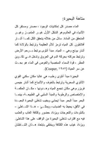 ‫ﻤﺘﺎﻫﺔ ﺍﻟﺒﺤﻴﺭﺓ:‬
‫ﺍﻟﻤﺎﺀ ﻤﺼﺩﺭ ﻜل ﺇﻤﻜﺎﻨﻴﺎﺕ ﺍﻟﻭﺠﻭﺩ ، ﻤﺼﺩﺭ ﻭﻤﺴﺘﻘﺭ ﻜل‬
‫ﺍﻷﺸﻴﺎﺀ ﻓﻲ ﺍﻟﻌﺎﻟﻡ،ﻭﻫﻭ ﺍﻟﺸﻜل ﺍﻷﻭل ﻏﻴـﺭ ﺍﻟﻤﺘﻤﻴـﺯ ﻭﻏﻴـﺭ‬
‫ﺍﻟﻤﺘﺤﻘﻕ ﻤﻥ ﺍﻟﻤﺎﺩﺓ. ﺴﺎﺌل ﻤﻥ ﺨﻼﻟﻪ ﻴﺘﺤﻘﻕ ﺍﻟﻜل ﻜﻤـﺎ ﺃﺸـﺎﺭ‬
‫ﺃﻓﻼﻁﻭﻥ. ﻜل ﺍﻟﻤﻴﺎﻩ ﺘﺭﻤﺯ ﻟﻸﻡ ﺍﻟﻌﻅﻴﻤﺔ ﻭﺘﺭﺘﺒﻁ ﺒﺎﻟﻭﻻﺩﺓ ﻜﻤﺎ‬
‫ﺃﺸﺎﺭ ﻴﻭﻨﺞ ﻭﻫﻲ – ﺍﻟﻤﻴﺎﻩ. ﻤﺒﺩﺃ ﺃﻨﺜﻭﻯ ﻴﺭﺘﺒﻁ ﺒـﺭﺤﻡ ﺍﻷﺭﺽ‬
‫ﻭﺘﺭﺘﺒﻁ ﺤﺭﻜﺘﻪ ﺒﺤﺭﻜﺔ ﺍﻟﺩﻡ ﻓﻲ ﺍﻟﻌﺭﻭﻕ ﻭﺘﺩﺨل ﻓـﻲ ﺘﻜـﻭﻴﻥ‬
‫ﺍﻟﻤﻁﺭ ، ﻗﻭﺓ ﺍﻟﺴﻤﺎﺀ ﺍﻟﻤﺨﺼﺒﺔ ﻭﺍﻟﻐﻭﺹ ﻓﻲ ﺍﻟﻤﺎﺀ ﻫﻭ ﺒﺤـﺙ‬
                       ‫ﻋﻥ ﺴﺭ ﺍﻟﺤﻴﺎﺓ )٧٨٩١ ,‪.(Cooper‬‬

‫ﺍﻟﺒﺤﻴﺭﺓ ﻤﺒﺩﺃ ﺃﻨﺜﻭﻯ ﺭﻁﺏ، ﻫﻲ ﻏﺎﻟﺒﺎ ﻤﻜﺎﻥ ﺴﻜﻨﻲ ﺍﻟﻘﻭﻱ‬
‫ﺍﻷﻨﺜﻭﻱ ﺍﻟﺴﺤﺭﻴﺔ ﻭﺘﺭﺘﺒﻁ ﺒﺎﻟﺨﻭﻑ ﻭﺍﻷﺸﺒﺎﺡ ﻜﻤﺎ ﺃﺸﺎﺭ ﺠﻴﻤﺱ‬
‫ﻓﺭﻴﺯﺭ،ﻭﻫﻲ ﻤﻜﺎﻥ ﺘﺠﻤﻊ ﺍﻟﻤﻴﺎﻩ ﻭﻫـﺩﻭﺌﻬﺎ ، ﻤﻜـﺎﻥ ﺍﻟﺤﻜﻤـﺔ‬
‫ﻭﺍﻻﻤﺘﺼﺎﺹ ﻭﺍﻟﺭﻁﻭﺒﺔ ﻭﺍﻟﻤﺒﺩﺃ ﺍﻟﺴﻠﺒﻲ ﻓﻲ ﺍﻟﻁﺒﻴﻌـﺔ، ﺒﻴﻨﻤـﺎ‬
‫ﺍﻟﺒﺤﺭ ﻤﺒﺩﺃ ﺍﻟﺒﺤﺭ ﻤﺒﺩﺃ ﺇﻴﺠﺎﺒﻲ ﻭﻴﻐﻴﺏ ﺸﺎﻁﺊ ﺍﻟﺒﺤﻴﺭﺓ ﺍﻟﺒﻌﻴـﺩﺓ‬
‫ﻓﻲ ﺍﻷﻓﻕ، ﻴﺤﻴﻁ ﺒﻪ ﺍﻟﻀﺒﺎﺏ، ﻭﻴﻤﺘﻠـﺊ – ﻫـﺫﺍ ﺍﻟﺸـﺎﻁﺊ –‬
‫ﺒﺎﻟﻨﺘﻭﺀﺍﺕ ﻭﺍﻟﺘﻌﺭﺠﺎﺕ ﻭﻴﺯﺩﺍﺩ ﺤﻀﻭﺭ ﻭﻜﺜﺎﻓﺔ ﺍﻟﻐﺎﺏ ﻭﺍﻟﻌﺸﺏ‬
‫ﻓﻴﻪ ﻤﻊ ﺍﻗﺘﺭﺍﺏ ﺸﺎﻁﺊ ﺍﻟﺒﺤﻴﺭﺓ ﻤﻥ ﺍﻟﻭﺍﻗﻑ ﻋﻠﻰ ﻫﺫﺍ ﺍﻟﺸﺎﻁﺊ.‬
‫ﻭﻴﺯﺩﺍﺩ ﻏﻴﺎﺏ ﻫﺫﻩ ﺍﻟﻜﺜﺎﻓﺔ ﻭﻴﺨﺘﻔﻲ ﺒﺎﺒﺘﻌﺎﺩ ﻫـﺫﺍﻥ ﺍﻟﺸـﺎﻁﺌﺎﻥ‬
 