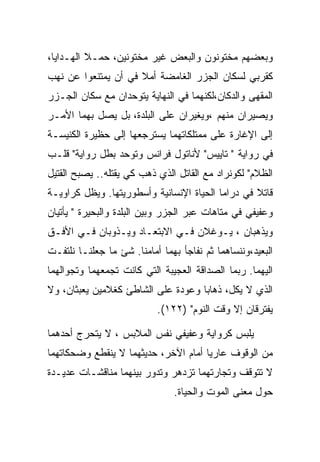 ‫ﻭﺒﻌﻀﻬﻡ ﻤﺨﺘﻭﻨﻭﻥ ﻭﺍﻟﺒﻌﺽ ﻏﻴﺭ ﻤﺨﺘﻭﻨﻴﻥ، ﺤﻤـﻼ ﺍﻟﻬـﺩﺍﻴﺎ،‬
‫ﻜﻘﺭﺒﻲ ﻟﺴﻜﺎﻥ ﺍﻟﺠﺯﺭ ﺍﻟﻐﺎﻤﻀﺔ ﺃﻤﻼ ﻓﻲ ﺃﻥ ﻴﻤﺘﻨﻌﻭﺍ ﻋﻥ ﻨﻬﺏ‬
‫ﺍﻟﻤﻘﻬﻰ ﻭﺍﻟﺩﻜﺎﻥ،ﻟﻜﻨﻬﻤﺎ ﻓﻲ ﺍﻟﻨﻬﺎﻴﺔ ﻴﺘﻭﺤﺩﺍﻥ ﻤﻊ ﺴﻜﺎﻥ ﺍﻟﺠـﺯﺭ‬
‫ﻭﻴﺼﻴﺭﺍﻥ ﻤﻨﻬﻡ ،ﻭﻴﻐﻴﺭﺍﻥ ﻋﻠﻰ ﺍﻟﺒﻠﺩﺓ، ﺒل ﻴﺼل ﺒﻬﻤﺎ ﺍﻷﻤـﺭ‬
‫ﺇﻟﻰ ﺍﻹﻏﺎﺭﺓ ﻋﻠﻰ ﻤﻤﺘﻠﻜﺎﺘﻬﻤﺎ ﻴﺴﺘﺭﺠﻌﻬﺎ ﺇﻟﻰ ﺤﻅﻴﺭﺓ ﺍﻟﻜﻨﻴﺴـﺔ‬
‫ﻓﻲ ﺭﻭﺍﻴﺔ " ﺘﺎﻴﻴﺱ" ﻷﻨﺎﺘﻭل ﻓﺭﺍﻨﺱ ﻭﺘﻭﺤﺩ ﺒﻁل ﺭﻭﺍﻴﺔ" ﻗﻠـﺏ‬
‫ﺍﻟﻅﻼﻡ" ﻟﻜﻭﻨﺭﺍﺩ ﻤﻊ ﺍﻟﻘﺎﺘل ﺍﻟﺫﻱ ﺫﻫﺏ ﻜﻲ ﻴﻘﺘﻠﻪ.. ﻴﺼﺒﺢ ﺍﻟﻘﺘﻴل‬
‫ﻗﺎﺘﻼ ﻓﻲ ﺩﺭﺍﻤﺎ ﺍﻟﺤﻴﺎﺓ ﺍﻹﻨﺴﺎﻨﻴﺔ ﻭﺃﺴﻁﻭﺭﻴﺘﻬﺎ. ﻭﻴﻅل ﻜﺭﺍﻭﻴـﺔ‬
‫ﻭﻋﻔﻴﻔﻲ ﻓﻲ ﻤﺘﺎﻫﺎﺕ ﻋﺒﺭ ﺍﻟﺠﺯﺭ ﻭﺒﻴﻥ ﺍﻟﺒﻠﺩﺓ ﻭﺍﻟﺒﺤﻴﺭﺓ " ﻴﺄﺘﻴﺎﻥ‬
‫ﻭﻴﺫﻫﺒﺎﻥ ، ﻴـﻭﻏﻼﻥ ﻓـﻲ ﺍﻻﺒﺘﻌـﺎﺩ ﻭﻴـﺫﻭﺒﺎﻥ ﻓـﻲ ﺍﻷﻓـﻕ‬
‫ﺍﻟﺒﻌﻴﺩ،ﻭﻨﻨﺴﺎﻫﻤﺎ ﺜﻡ ﻨﻔﺎﺠﺄ ﺒﻬﻤﺎ ﺃﻤﺎﻤﻨﺎ. ﺸﺊ ﻤﺎ ﺠﻌﻠﻨـﺎ ﻨﻠﺘﻔـﺕ‬
‫ﺍﻟﻴﻬﻤﺎ. ﺭﺒﻤﺎ ﺍﻟﺼﺩﺍﻗﺔ ﺍﻟﻌﺠﻴﺒﺔ ﺍﻟﺘﻲ ﻜﺎﻨﺕ ﺘﺠﻤﻌﻬﻤﺎ ﻭﺘﺠﻭﺍﻟﻬﻤﺎ‬
‫ﺍﻟﺫﻱ ﻻ ﻴﻜل، ﺫﻫﺎﺒﺎ ﻭﻋﻭﺩﺓ ﻋﻠﻰ ﺍﻟﺸﺎﻁﺊ ﻜﻐﻼﻤﻴﻥ ﻴﻌﺒﺜﺎﻥ، ﻭﻻ‬
                           ‫ﻴﻔﺘﺭﻗﺎﻥ ﺇﻻ ﻭﻗﺕ ﺍﻟﻨﻭﻡ" )٢٢١(.‬

‫ﻴﻠﺒﺱ ﻜﺭﻭﺍﻴﺔ ﻭﻋﻔﻴﻔﻲ ﻨﻔﺱ ﺍﻟﻤﻼﺒﺱ ، ﻻ ﻴﺘﺤﺭﺝ ﺃﺤﺩﻫﻤﺎ‬
‫ﻤﻥ ﺍﻟﻭﻗﻭﻑ ﻋﺎﺭﻴﺎ ﺃﻤﺎﻡ ﺍﻵﺨﺭ، ﺤﺩﻴﺜﻬﻤﺎ ﻻ ﻴﻨﻘﻁﻊ ﻭﻀﺤﻜﺎﺘﻬﻤﺎ‬
‫ﻻ ﺘﺘﻭﻗﻑ ﻭﺘﺠﺎﺭﺘﻬﻤﺎ ﺘﺯﺩﻫﺭ ﻭﺘﺩﻭﺭ ﺒﻴﻨﻬﻤﺎ ﻤﻨﺎﻗﺸـﺎﺕ ﻋﺩﻴـﺩﺓ‬
                                ‫ﺤﻭل ﻤﻌﻨﻰ ﺍﻟﻤﻭﺕ ﻭﺍﻟﺤﻴﺎﺓ.‬
 