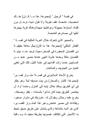 ‫ﻓﻲ ﻗﺼﺔ " ﺍﻟﺭﺤﻴل " )ﻤﺠﻤﻭﻋﺔ: ﻫﺫﺍ ﻤـﺎ ﻜـﺎﻥ( ﻫﻨـﺎﻙ‬
‫ﺸﺨﺼﻴﺎﺕ ﻏﺎﻤﻀﺔ، ﺘﻘﻑ ﻁﻭﻴﻼ ﻭﻻ ﺘﻘﻭل ﺸﻴﺌﺎ، ﺘﺭﺤـل ﺩﻭﻥ‬
‫ﻜﻠﻤﺔ، ﺃﺴﻤﺎﺅﻫﺎ ﻤﺠﻬﻭﻟﺔ ﻭﻤﻭﺍﻁﻨﻬﺎ ﻤﺒﻬﻤﺔ،ﻭﻫﻨﺎﻙ ﻗﺭﻴﺔ ﻴﻬﺠﺭﻫﺎ‬
                            ‫ﺃﻫﻠﻬﺎ ﺇﻟﻰ ﻤﺼﺎﺌﺭﻫﻡ ﺍﻟﻐﺎﻤﻀﺔ.‬

‫ﻭﺍﻟﻤﺤﺠﺭ ﺍﻟﺫﻱ ﺘﺘﺤﺭﻙ ﺨﻼل ﺍﻟﻌﺭﺒﺔ ﺍﻟﻤﻠﻜﻴﺔ ﻓﻲ ﻗﺼـﺔ "‬
‫ﺍﻟﻘﻁﺎﺭ ﺍﻟﻤﻠﻜﻲ" )ﻤﺠﻤﻭﻋﺔ: ﻫﺫﺍ ﻤﺎ ﻜﺎﻥ( ﻴﻤﺜل ﻤﺘﺎﻫﺔ ﺤﻘﻴﻘﻴـﺔ‬
‫ﻤﻥ ﺍﻟﻘﻀﺒﺎﻥ ﺍﻟﻤﺤﻔﻭﺭﺓ ﻓﻲ ﺍﻟﺼﺨﺭ،،ﺤﻴﺙ ﺘﻭﺠﺩ ﻋﻨـﺩ ﻨﻬﺎﻴـﺔ‬
‫ﺍﻟﻘﻀﺒﺎﻥ ﺤﺎﻓﺔ ﻭﺒﻌﺩﻫﺎ ﻫﺎﻭﻴﺔ ﺍﻨﺘﻬﻰ ﻋﻨﺩﻫﺎ ﻤﺼﻴﺭ ﻋﺩﻴﺩ ﻤـﻥ‬
‫ﺍﻟﻤﺴﺎﺠﻴﻥ ﻋﻨﺩﻤﺎ ﺯﻟﺕ ﺃﻗﺩﺍﻤﻬﻡ ﻓﻲ ﻋﺘﻤﺔ ﺍﻟﻠﻴل، ﺘﻠﻙ ﺍﻟﺘﻲ ﺘﺨﻔﻲ‬
                          ‫ﺍﻟﻌﺩﻴﺩ ﻤﻥ ﺍﻟﺘﺠﺎﻭﻴﻑ ﻭﺍﻟﻤﺘﺎﻫﺎﺕ.‬

‫ﻴﺨﺭﺝ ﺍﻷﺴﺘﺎﺫ ﺍﻟﺴﻼﻤﻭﻨﻲ ﻓﻲ ﻗﺼـﺔ" ﻤﺸـﻭﺍﺭ ﻗﺼـﻴﺭ"‬
‫)ﻤﺠﻤﻭﻋﺔ: ﺍﻟﻜﺒﺎﺭ ﻭﺍﻟﺼﻐﺎﺭ( ﻤﻥ ﺒﻴﺕ ﺼﺩﻴﻘﻪ ﻟﻴﻼ ﻭﻫﻭ ﻴﻔﻜﺭ‬
‫ﻓﻲ ﺃﻱ ﺍﻟﻁﺭﻴﻕ ﻴﺴﻠﻙ ﺨﻼل ﺇﻴﺎﺒﻪ ﺇﻟﻰ ﺍﻟﻤﻨﺯل ﻭﻋﻨﺩﻤﺎ ﺃﺭﺍﺩ ﺃﻥ‬
‫ﻴﺨﺘﺼﺭ ﺍﻟﻁﺭﻴﻕ ﺒﻴﻨﻤﺎ ﻜﺎﻥ ﺸﺎﻋﺭﺍ ﺒﺎﻟﺴﻌﺎﺩﺓ – ﻴﻘﻔﺯ ﻭﻴﻀﺤﻙ-‬
‫ﻴﺨﺭﺝ ﻋﻠﻴﻪ ﺭﺠﻼﻥ ﻭﻴﻘﻭﻻﻥ ﻟﻪ: ﻋﺎﻭﺯﻴﻨﻙ ﻓﻲ ﻤﺸﻭﺍﺭ ﺼﻐﻴﺭ،‬
‫ﻭﻴﻘﺘﺎﺩﺍﻨﻪ ﺇﻟﻰ ﻤﺼﻴﺭ ﻏﺎﻤﺽ.ﻭﻋﺒﺭ ﻫﺫﺍ ﺍﻟﻤﺸـﻭﺍﺭ ﺍﻟﻘﺼـﻴﺭ،‬
‫ﺍﻟﺫﻱ ﻫﻭ ﺃﺸﺒﻪ ﺒﺎﻟﻤﺘﺎﻫﺔ ﻭﺍﻟﺫﻱ ﻴﺸﺘﻤل ﻋﻠﻰ ﻁﺭﻴﻕ ﻀﻴﻕ ﺘﺤﻴﻁ‬
‫ﺒﻪ ﺍﻷﺸﺠﺎﺭ ﺍﻟﺘﻲ ﺘﺘﻜﺎﺜﻑ ﻏﺼﻭﻨﻬﺎ ﺒﻁﺭﻴﻘﺔ ﻤﺨﻴﻔـﺔ، ﻭﺴـﺎﻗﻴﺔ‬
 