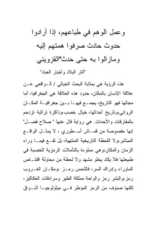 ‫ﻭﻋﻤل ﺍﻟﻭﻫﻡ ﻓﻲ ﻁﺒﺎﻋﻬﻡ، ﺇﺫﺍ ﺃﺭﺍﺩﻭﺍ‬
      ‫ﺤﺩﻭﺙ ﺤﺎﺩﺙ ﺼﺭﻓﻭﺍ ﻫﻤﺘﻬﻡ ﺇﻟﻴﻪ‬
      ‫ﻭﻤﺎﺯﺍﻟﻭﺍ ﺒﻪ ﺤﺘﻰ ﺤﺩﺙ"ﺍﻟﻘﺯﻭﻴﻨﻲ‬
        ‫"ﺁﺜﺎﺭ ﺍﻟﺒﻼﺩ ﻭﺃﺨﺒﺎﺭ ﺍﻟﻌﺒﺎﺩ"‬

‫ﻫﺫﻩ ﺍﻟﺭﺅﻴﺔ ﻫﻲ ﺒﻤﺜﺎﺒﺔ ﺍﻟﺒﺤﺙ ﺍﻟﺨﻴﺎﻟﻲ / ﺍﻟـﻭﺍﻗﻌﻲ ﻋـﻥ‬
‫ﻋﻼﻗﺔ ﺍﻹﻨﺴﺎﻥ ﺒﺎﻟﻤﻜﺎﻥ، ﺤﺩﻭﺩ ﻫﺫﻩ ﺍﻟﻌﻼﻗﺔ ﻫﻲ ﺍﻟﺠﻐﺭﺍﻓﻴﺎ، ﺃﻤﺎ‬
‫ﻤﺠﺎﻟﻬﺎ ﻓﻬﻭ ﺍﻟﺘﺎﺭﻴﺦ، ﻴﺠﻤـﻊ ﻓﻴﻬـﺎ ﺒـﻴﻥ ﺠﻐﺭﺍﻓﻴـﺔ ﺍﻟﻤﻜـﺎﻥ‬
‫ﺍﻟﺭﻭﺍﺌﻲ،ﻭﺘﺎﺭﻴﺦ ﺃﺤﺩﺍﺜﻬﺎ، ﺨﻴﺎل ﺨﺼﺏ،ﻭﺫﺍﻜﺭﺓ ﺘﺭﺍﺜﻴﺔ ﺘﺯﺩﺤﻡ‬
‫ﺒﺎﻟﻤﻔﺎﺭﻗﺎﺕ ﻭﺍﻷﺤﺩﺍﺙ. ﻫﻲ ﺭﻭﺍﻴﺔ ﻗﺎل ﻋﻨﻬﺎ " ﺼﻼﺡ ﻓﻀـل"‬
‫ﺇﻨﻬﺎ ﻤﻘﺼﻭﺼﺔ ﻤﻥ ﻗﻤـﺎﺵ ﺃﺴـﻁﻭﺭﻱ ، ﻻ ﻴﻤﺜـل ﺍﻟﻭﺍﻗـﻊ‬
‫ﺍﻟﻤﺒﺎﺸﺭ،ﻭﻻ ﺍﻟﻠﺤﻅﺔ ﺍﻟﺘﺎﺭﻴﺨﻴﺔ ﺍﻟﻤﻨﺘﻬﻴﺔ، ﺒل ﺘﻘـﻊ ﻓﻴﻤـﺎ ﻭﺭﺍﺀ‬
‫ﺍﻟﺯﻤﺎﻥ ﻭﺍﻟﻤﻜﺎﻥ،ﻭﻫﻲ ﻤﻤﻠﻭﺀﺓ ﺒﺎﻟﺘﺄﻤﻼﺕ ﺍﻟﺭﻤﺯﻴﺔ ﺍﻟﺨﺼﺒﺔ ﻓﻲ‬
‫ﻁﺒﻴﻌﺘﻬﺎ ﻓﻼ ﻴﻜﺎﺩ ﻴﺨﻠﻭ ﻤﺸﻬﺩ ﻭﻻ ﻟﺤﻅﺔ ﻤﻥ ﻤﺤﺎﻭﻟﺔ ﺍﻗﺘﻨـﺎﺹ‬
‫ﺍﻟﻤﺎﻭﺭﺍﺀ ﻭﺇﺩﺭﺍﻙ ﺍﻟﺴﺭ، ﻓﺎﻟﺸﻤﺱ ﺭﻤـﺯ ،ﻭﻤﻜـﺎﻥ ﺍﻟﻐـﺭﻭﺏ‬
‫ﺭﻤﺯ،ﻭﺍﻟﺒﺸﺭ ﺭﻤﺯ ﻭﺍﻟﻭﺍﺤﺔ ﻤﻤﻠﻜﺔ ﺍﻟﻁﻴﺭ ﻭﺴﺭﺍﺩﻗﺎﺕ ﺍﻟﻌﻜﺎﻜﻴﺯ،‬
‫ﻟﻜﻨﻬﺎ ﺼﻨﻭﻑ ﻤﻥ ﺍﻟﺭﻤﺯ ﺍﻟﻤﺅﻁﺭ ﻓـﻲ ﻤﻴﺜﻭﻟﻭﺠﻴـﺎ ﺃﺸـﻭﺍﻕ‬
 