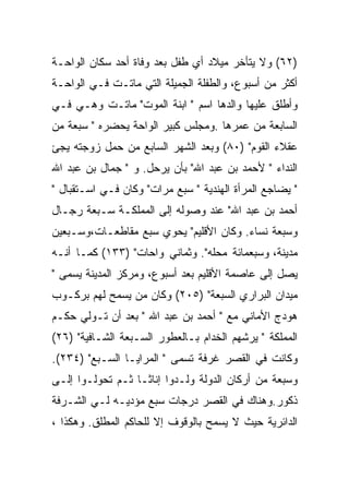 ‫)٢٦( ﻭﻻ ﻴﺘﺄﺨﺭ ﻤﻴﻼﺩ ﺃﻱ ﻁﻔل ﺒﻌﺩ ﻭﻓﺎﺓ ﺃﺤﺩ ﺴﻜﺎﻥ ﺍﻟﻭﺍﺤـﺔ‬
‫ﺃﻜﺜﺭ ﻤﻥ ﺃﺴﺒﻭﻉ، ﻭﺍﻟﻁﻔﻠﺔ ﺍﻟﺠﻤﻴﻠﺔ ﺍﻟﺘﻲ ﻤﺎﺘـﺕ ﻓـﻲ ﺍﻟﻭﺍﺤـﺔ‬
‫ﻭﺃﻁﻠﻕ ﻋﻠﻴﻬﺎ ﻭﺍﻟﺩﻫﺎ ﺍﺴﻡ " ﺍﺒﻨﺔ ﺍﻟﻤﻭﺕ" ﻤﺎﺘـﺕ ﻭﻫـﻲ ﻓـﻲ‬
‫ﺍﻟﺴﺎﺒﻌﺔ ﻤﻥ ﻋﻤﺭﻫﺎ .ﻭﻤﺠﻠﺱ ﻜﺒﻴﺭ ﺍﻟﻭﺍﺤﺔ ﻴﺤﻀﺭﻩ " ﺴﺒﻌﺔ ﻤﻥ‬
‫ﻋﻘﻼﺀ ﺍﻟﻘﻭﻡ" )٠٨( ﻭﺒﻌﺩ ﺍﻟﺸﻬﺭ ﺍﻟﺴﺎﺒﻊ ﻤﻥ ﺤﻤل ﺯﻭﺠﺘﻪ ﻴﺠﺊ‬
‫ﺍﻟﻨﺩﺍﺀ " ﻷﺤﻤﺩ ﺒﻥ ﻋﺒﺩ ﺍﷲ" ﺒﺄﻥ ﻴﺭﺤل. ﻭ " ﺠﻤﺎل ﺒﻥ ﻋﺒﺩ ﺍﷲ‬
‫" ﻴﻀﺎﺠﻊ ﺍﻟﻤﺭﺃﺓ ﺍﻟﻬﻨﺩﻴﺔ " ﺴﺒﻊ ﻤﺭﺍﺕ" ﻭﻜﺎﻥ ﻓـﻲ ﺍﺴـﺘﻘﺒﺎل "‬
‫ﺃﺤﻤﺩ ﺒﻥ ﻋﺒﺩ ﺍﷲ" ﻋﻨﺩ ﻭﺼﻭﻟﻪ ﺇﻟﻰ ﺍﻟﻤﻤﻠﻜـﺔ ﺴـﺒﻌﺔ ﺭﺠـﺎل‬
‫ﻭﺴﺒﻌﺔ ﻨﺴﺎﺀ. ﻭﻜﺎﻥ ﺍﻷﻗﻠﻴﻡ" ﻴﺤﻭﻱ ﺴﺒﻊ ﻤﻘﺎﻁﻌـﺎﺕ،ﻭﺴـﺒﻌﻴﻥ‬
‫ﻤﺩﻴﻨﺔ، ﻭﺴﺒﻌﻤﺎﺌﺔ ﻤﺤﻠﻪ". ﻭﺜﻤﺎﻨﻲ ﻭﺍﺤﺎﺕ" )٣٣١( ﻜﻤـﺎ ﺃﻨـﻪ‬
‫ﻴﺼل ﺇﻟﻰ ﻋﺎﺼﻤﺔ ﺍﻷﻗﻠﻴﻡ ﺒﻌﺩ ﺃﺴﺒﻭﻉ، ﻭﻤﺭﻜﺯ ﺍﻟﻤﺩﻴﻨﺔ ﻴﺴﻤﻰ "‬
‫ﻤﻴﺩﺍﻥ ﺍﻟﺒﺭﺍﺭﻱ ﺍﻟﺴﺒﻌﺔ" )٥٠٢( ﻭﻜﺎﻥ ﻤﻥ ﻴﺴﻤﺢ ﻟﻬﻡ ﺒﺭﻜـﻭﺏ‬
‫ﻫﻭﺩﺝ ﺍﻷﻤﺎﻨﻲ ﻤﻊ " ﺃﺤﻤﺩ ﺒﻥ ﻋﺒﺩ ﺍﷲ " ﺒﻌﺩ ﺃﻥ ﺘـﻭﻟﻲ ﺤﻜـﻡ‬
‫ﺍﻟﻤﻤﻠﻜﺔ " ﻴﺭﺸﻬﻡ ﺍﻟﺨﺩﺍﻡ ﺒـﺎﻟﻌﻁﻭﺭ ﺍﻟﺴـﺒﻌﺔ ﺍﻟﺸـﺎﻓﻴﺔ" )٦٢(‬
‫ﻭﻜﺎﻨﺕ ﻓﻲ ﺍﻟﻘﺼﺭ ﻏﺭﻓﺔ ﺘﺴﻤﻰ " ﺍﻟﻤﺭﺍﻴـﺎ ﺍﻟﺴـﺒﻊ" )٤٣٢(.‬
‫ﻭﺴﺒﻌﺔ ﻤﻥ ﺃﺭﻜﺎﻥ ﺍﻟﺩﻭﻟﺔ ﻭﻟـﺩﻭﺍ ﺇﻨﺎﺜـﺎ ﺜـﻡ ﺘﺤﻭﻟـﻭﺍ ﺇﻟـﻰ‬
‫ﺫﻜﻭﺭ.ﻭﻫﻨﺎﻙ ﻓﻲ ﺍﻟﻘﺼﺭ ﺩﺭﺠﺎﺕ ﺴﺒﻊ ﻤﺅﺩﻴـﻪ ﻟـﻲ ﺍﻟﺸـﺭﻓﺔ‬
‫ﺍﻟﺩﺍﺌﺭﻴﺔ ﺤﻴﺙ ﻻ ﻴﺴﻤﺢ ﺒﺎﻟﻭﻗﻭﻑ ﺇﻻ ﻟﻠﺤﺎﻜﻡ ﺍﻟﻤﻁﻠﻕ. ﻭﻫﻜﺫﺍ ،‬
 