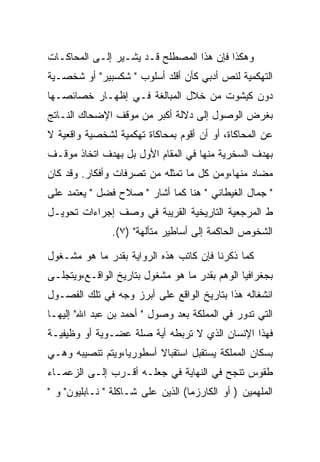 ‫ﻭﻫﻜﺫﺍ ﻓﺈﻥ ﻫﺫﺍ ﺍﻟﻤﺼﻁﻠﺢ ﻗـﺩ ﻴﺸـﻴﺭ ﺇﻟـﻰ ﺍﻟﻤﺤﺎﻜـﺎﺕ‬
‫ﺍﻟﺘﻬﻜﻤﻴﺔ ﻟﻨﺹ ﺃﺩﺒﻲ ﻜﺄﻥ ﺃﻗﻠﺩ ﺃﺴﻠﻭﺏ " ﺸﻜﺴﺒﻴﺭ" ﺃﻭ ﺸﺨﺼـﻴﺔ‬
‫ﺩﻭﻥ ﻜﻴﺸﻭﺕ ﻤﻥ ﺨﻼل ﺍﻟﻤﺒﺎﻟﻐﺔ ﻓـﻲ ﺇﻅﻬـﺎﺭ ﺨﺼﺎﺌﺼـﻬﺎ‬
‫ﺒﻐﺭﺽ ﺍﻟﻭﺼﻭل ﺇﻟﻰ ﺩﻻﻟﺔ ﺃﻜﺒﺭ ﻤﻥ ﻤﻭﻗﻑ ﺍﻹﻀﺤﺎﻙ ﺍﻟﻨـﺎﺘﺞ‬
‫ﻋﻥ ﺍﻟﻤﺤﺎﻜﺎﺓ، ﺃﻭ ﺃﻥ ﺃﻗﻭﻡ ﺒﻤﺤﺎﻜﺎﺓ ﺘﻬﻜﻤﻴﺔ ﻟﺸﺨﺼﻴﺔ ﻭﺍﻗﻌﻴﺔ ﻻ‬
‫ﺒﻬﺩﻑ ﺍﻟﺴﺨﺭﻴﺔ ﻤﻨﻬﺎ ﻓﻲ ﺍﻟﻤﻘﺎﻡ ﺍﻷﻭل ﺒل ﺒﻬﺩﻑ ﺍﺘﺨﺎﺫ ﻤﻭﻗـﻑ‬
‫ﻤﻀﺎﺩ ﻤﻨﻬﺎ،ﻭﻤﻥ ﻜل ﻤﺎ ﺘﻤﺜﻠﻪ ﻤﻥ ﺘﺼﺭﻓﺎﺕ ﻭﺃﻓﻜﺎﺭ. ﻭﻗﺩ ﻜﺎﻥ‬
‫" ﺠﻤﺎل ﺍﻟﻐﻴﻁﺎﻨﻲ " ﻫﻨﺎ ﻜﻤﺎ ﺃﺸﺎﺭ " ﺼﻼﺡ ﻓﻀل " ﻴﻌﺘﻤﺩ ﻋﻠﻰ‬
‫ﻁ ﺍﻟﻤﺭﺠﻌﻴﺔ ﺍﻟﺘﺎﺭﻴﺨﻴﺔ ﺍﻟﻘﺭﻴﺒﺔ ﻓﻲ ﻭﺼﻑ ﺇﺠﺭﺍﺀﺍﺕ ﺘﺤﻭﻴـل‬
                ‫ﺍﻟﺸﺨﻭﺹ ﺍﻟﺤﺎﻜﻤﺔ ﺇﻟﻰ ﺃﺴﺎﻁﻴﺭ ﻤﺘﺄﻟﻬﺔ" )٧(.‬

‫ﻜﻤﺎ ﺫﻜﺭﻨﺎ ﻓﺈﻥ ﻜﺎﺘﺏ ﻫﺫﻩ ﺍﻟﺭﻭﺍﻴﺔ ﺒﻘﺩﺭ ﻤﺎ ﻫﻭ ﻤﺸـﻐﻭل‬
‫ﺒﺠﻐﺭﺍﻓﻴﺎ ﺍﻟﻭﻫﻡ ﺒﻘﺩﺭ ﻤﺎ ﻫﻭ ﻤﺸﻐﻭل ﺒﺘﺎﺭﻴﺦ ﺍﻟﻭﺍﻗـﻊ،ﻭﻴﺘﺠﻠـﻰ‬
‫ﺍﻨﺸﻐﺎﻟﻪ ﻫﺫﺍ ﺒﺘﺎﺭﻴﺦ ﺍﻟﻭﺍﻗﻊ ﻋﻠﻰ ﺃﺒﺭﺯ ﻭﺠﻪ ﻓﻲ ﺘﻠﻙ ﺍﻟﻔﺼـﻭل‬
‫ﺍﻟﺘﻲ ﺘﺩﻭﺭ ﻓﻲ ﺍﻟﻤﻤﻠﻜﺔ ﺒﻌﺩ ﻭﺼﻭل " ﺃﺤﻤﺩ ﺒﻥ ﻋﺒﺩ ﺍﷲ" ﺇﻟﻴﻬـﺎ‬
‫ﻓﻬﺫﺍ ﺍﻹﻨﺴﺎﻥ ﺍﻟﺫﻱ ﻻ ﺘﺭﺒﻁﻪ ﺃﻴﺔ ﺼﻠﺔ ﻋﻀـﻭﻴﺔ ﺃﻭ ﻭﻅﻴﻔﻴـﺔ‬
‫ﺒﺴﻜﺎﻥ ﺍﻟﻤﻤﻠﻜﺔ ﻴﺴﺘﻘﺒل ﺍﺴﺘﻘﺒﺎﻻ ﺃﺴﻁﻭﺭﻴﺎ،ﻭﻴﺘﻡ ﺘﻨﺼﻴﺒﻪ ﻭﻫـﻲ‬
‫ﻁﻘﻭﺱ ﺘﻨﺠﺢ ﻓﻲ ﺍﻟﻨﻬﺎﻴﺔ ﻓﻲ ﺠﻌﻠـﻪ ﺃﻗـﺭﺏ ﺇﻟـﻰ ﺍﻟﺯﻋﻤـﺎﺀ‬
‫ﺍﻟﻤﻠﻬﻤﻴﻥ ) ﺃﻭ ﺍﻟﻜﺎﺭﺯﻤﺎ( ﺍﻟﺫﻴﻥ ﻋﻠﻰ ﺸـﺎﻜﻠﺔ " ﻨـﺎﺒﻠﻴﻭﻥ" ﻭ "‬
 