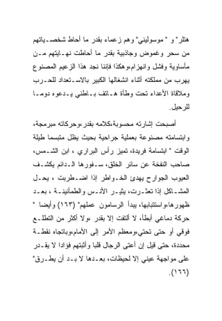 ‫ﻫﺘﻠﺭ" ﻭ " ﻤﻭﺴﻭﻟﻴﻨﻲ" ﻭﻫﻡ ﺯﻋﻤﺎﺀ ﺒﻘﺩﺭ ﻤﺎ ﺃﺤﺎﻁ ﺸﺨﺼـﻴﺎﺘﻬﻡ‬
‫ﻤﻥ ﺴﺤﺭ ﻭﻏﻤﻭﺽ ﻭﺠﺎﺫﺒﻴﺔ ﺒﻘﺩﺭ ﻤﺎ ﺃﺤﺎﻁﺕ ﻨﻬـﺎﻴﺘﻬﻡ ﻤـﻥ‬
‫ﻤﺄﺴﺎﻭﻴﺔ ﻭﻓﺸل ﻭﺍﻨﻬﺯﺍﻡ،ﻭﻫﻜﺫﺍ ﻓﺈﻨﻨﺎ ﻨﺠﺩ ﻫﺫﺍ ﺍﻟﺯﻋﻴﻡ ﺍﻟﻤﺼﻨﻭﻉ‬
‫ﻴﻬﺭﺏ ﻤﻥ ﻤﻤﻠﻜﺘﻪ ﺃﺜﻨﺎﺀ ﺍﻨﺸﻐﺎﻟﻬﺎ ﺍﻟﻜﺒﻴﺭ ﺒﺎﻻﺴـﺘﻌﺩﺍﺩ ﻟﻠﺤـﺭﺏ‬
‫ﻭﻤﻼﻗﺎﺓ ﺍﻷﻋﺩﺍﺀ ﺘﺤﺕ ﻭﻁﺄﺓ ﻫـﺎﺘﻑ ﺒـﺎﻁﻨﻲ ﻴـﺩﻋﻭﻩ ﺩﻭﻤـﺎ‬
                                                ‫ﻟﻠﺭﺤﻴل.‬

‫ﺃﺼﺒﺤﺕ ﺇﺸﺎﺭﺘﻪ ﻤﺤﺴﻭﺒﺔ،ﻜﻼﻤﻪ ﺒﻘﺩﺭ،ﻭﺤﺭﻜﺎﺘﻪ ﻤﺒﺭﻤﺠﺔ،‬
‫ﻭﺍﺒﺘﺴﺎﻤﺘﻪ ﻤﺼﻨﻭﻋﺔ ﺒﻌﻤﻠﻴﺔ ﺠﺭﺍﺤﻴﺔ ﺒﺤﻴﺙ ﻴﻅل ﻤﺘﺒﺴﻤﺎ ﻁﻴﻠﺔ‬
‫ﺍﻟﻭﻗﺕ " ﺍﺒﺘﺴﺎﻤﺔ ﻓﺭﻴﺩﺓ، ﺘﻤﻴﺯ ﺭﺃﺱ ﺍﻟﺒﺭﺍﺭﻱ ، ﺍﺒﻥ ﺍﻟﺸـﻤﺱ،‬
‫ﺼﺎﺤﺏ ﺍﻟﻨﻔﺨﺔ ﻋﻥ ﺴﺎﺌﺭ ﺍﻟﺨﻠﻕ، ﺴـﻔﻭﺭﻫﺎ ﺍﻟـﺩﺍﺌﻡ ﻴﻜﺸـﻑ‬
‫ﺍﻟﻌﻴﻭﺏ ﺍﻟﺠﻭﺍﺭﺡ ﻴﻬﺩﺉ ﺍﻟﺨـﻭﺍﻁﺭ ﺇﺫﺍ ﺍﻀـﻁﺭﺒﺕ ، ﻴﺤـل‬
‫ﺍﻟﻤﺸـﺎﻜل ﺇﺫﺍ ﺘﻌﺜـﺭﺕ، ﻴﺜﻴـﺭ ﺍﻷﻨـﺱ ﻭﺍﻟﻁﻤﺄﻨﻴﻨـﺔ ، ﺒﻌـﺩ‬
 ‫ـ‬      ‫ـ‬           ‫ـ‬     ‫ـ‬       ‫ـ‬           ‫ـ‬
‫ﻅﻬﻭﺭﻫﺎ،ﻭﺍﺴﺘﺘﺒﺎﺒﻬﺎ، ﻴﺒﺩﺃ ﺍﻟﺭﺴﺎﻤﻭﻥ ﻋﻤﻠﻬﻡ" )٣٦١( ﻭﺃﻴﻀﺎ "‬
‫ﺤﺭﻜﺔ ﺩﻤﺎﻏﻲ ﺃﺒﻁﺄ، ﻻ ﺃﻟﺘﻔﺕ ﺇﻻ ﺒﻘﺩﺭ ،ﻭﻻ ﺃﻜﺜﺭ ﻤﻥ ﺍﻟﺘﻁﻠـﻊ‬
‫ﻓﻭﻗﻲ ﺃﻭ ﺤﺘﻰ ﺘﺤﺘﻲ،ﻭﻤﻌﻅﻡ ﺍﻷﻤﺭ ﺇﻟﻰ ﺍﻷﻤﺎﻡ،ﻭﺒﺎﺘﺠﺎﻩ ﻨﻘﻁـﺔ‬
‫ﻤﺤﺩﺩﺓ، ﺤﺘﻰ ﻗﻴل ﺇﻥ ﺃﻋﺘﻰ ﺍﻟﺭﺠﺎل ﻗﻠﺒﺎ ﻭﺃﺜﺒﺘﻬﻡ ﻓﺅﺍﺩﺍ ﻻ ﻴﻘـﺩﺭ‬
                       ‫‪‬‬
‫ﻋﻠﻰ ﻤﻭﺍﺠﻬﺔ ﻋﻴﻨﻲ ﺇﻻ ﻟﺤﻴﻅﺎﺕ، ﺒﻌـﺩﻫﺎ ﻻ ﺒـﺩ ﺃﻥ ﻴﻁـﺭﻕ"‬
                                                ‫)٦٦١(.‬
 