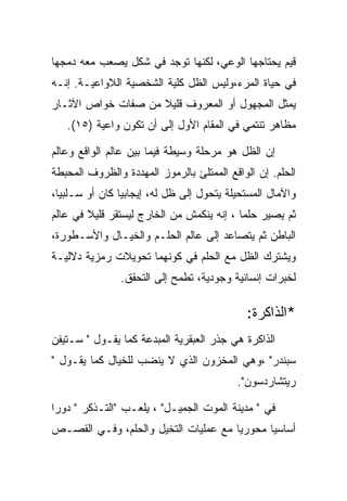 ‫ﻗﻴﻡ ﻴﺤﺘﺎﺠﻬﺎ ﺍﻟﻭﻋﻲ، ﻟﻜﻨﻬﺎ ﺘﻭﺠﺩ ﻓﻲ ﺸﻜل ﻴﺼﻌﺏ ﻤﻌﻪ ﺩﻤﺠﻬﺎ‬
‫ﻓﻲ ﺤﻴﺎﺓ ﺍﻟﻤﺭﺀ،ﻭﻟﻴﺱ ﺍﻟﻅل ﻜﻠﻴﺔ ﺍﻟﺸﺨﺼﻴﺔ ﺍﻟﻼﻭﺍﻋﻴـﺔ. ﺇﻨـﻪ‬
‫ﻴﻤﺜل ﺍﻟﻤﺠﻬﻭل ﺃﻭ ﺍﻟﻤﻌﺭﻭﻑ ﻗﻠﻴﻼ ﻤﻥ ﺼﻔﺎﺕ ﺨﻭﺍﺹ ﺍﻵﺜـﺎﺭ‬
   ‫ﻤﻅﺎﻫﺭ ﺘﻨﺘﻤﻲ ﻓﻲ ﺍﻟﻤﻘﺎﻡ ﺍﻷﻭل ﺇﻟﻰ ﺃﻥ ﺘﻜﻭﻥ ﻭﺍﻋﻴﺔ )٥١(.‬

‫ﺇﻥ ﺍﻟﻅل ﻫﻭ ﻤﺭﺤﻠﺔ ﻭﺴﻴﻁﺔ ﻓﻴﻤﺎ ﺒﻴﻥ ﻋﺎﻟﻡ ﺍﻟﻭﺍﻗﻊ ﻭﻋﺎﻟﻡ‬
‫ﺍﻟﺤﻠﻡ. ﺇﻥ ﺍﻟﻭﺍﻗﻊ ﺍﻟﻤﻤﺘﻠﺊ ﺒﺎﻟﺭﻤﻭﺯ ﺍﻟﻤﻬﺩﺩﺓ ﻭﺍﻟﻅﺭﻭﻑ ﺍﻟﻤﺤﺒﻁﺔ‬
‫ﻭﺍﻵﻤﺎل ﺍﻟﻤﺴﺘﺤﻴﻠﺔ ﻴﺘﺤﻭل ﺇﻟﻰ ﻅل ﻟﻪ، ﺇﻴﺠﺎﺒﻴﺎ ﻜﺎﻥ ﺃﻭ ﺴـﻠﺒﻴﺎ،‬
‫ﺜﻡ ﻴﺼﻴﺭ ﺤﻠﻤﺎ ، ﺇﻨﻪ ﻴﻨﻜﻤﺵ ﻤﻥ ﺍﻟﺨﺎﺭﺝ ﻟﻴﺴﺘﻘﺭ ﻗﻠﻴﻼ ﻓﻲ ﻋﺎﻟﻡ‬
‫ﺍﻟﺒﺎﻁﻥ ﺜﻡ ﻴﺘﺼﺎﻋﺩ ﺇﻟﻰ ﻋﺎﻟﻡ ﺍﻟﺤﻠـﻡ ﻭﺍﻟﺨﻴـﺎل ﻭﺍﻷﺴـﻁﻭﺭﺓ،‬
‫ﻭﻴﺸﺘﺭﻙ ﺍﻟﻅل ﻤﻊ ﺍﻟﺤﻠﻡ ﻓﻲ ﻜﻭﻨﻬﻤﺎ ﺘﺤﻭﻴﻼﺕ ﺭﻤﺯﻴﺔ ﺩﻻﻟﻴـﺔ‬
               ‫ﻟﺨﺒﺭﺍﺕ ﺇﻨﺴﺎﻨﻴﺔ ﻭﺠﻭﺩﻴﺔ، ﺘﻁﻤﺢ ﺇﻟﻰ ﺍﻟﺘﺤﻘﻕ.‬

                                            ‫*ﺍﻟﺫﺍﻜﺭﺓ:‬
‫ﺍﻟﺫﺍﻜﺭﺓ ﻫﻲ ﺠﺫﺭ ﺍﻟﻌﺒﻘﺭﻴﺔ ﺍﻟﻤﺒﺩﻋﺔ ﻜﻤﺎ ﻴﻘـﻭل " ﺴـﺘﻴﻔﻥ‬
‫ﺴﺒﻨﺩﺭ" ،ﻭﻫﻲ ﺍﻟﻤﺨﺯﻭﻥ ﺍﻟﺫﻱ ﻻ ﻴﻨﻀﺏ ﻟﻠﺨﻴﺎل ﻜﻤﺎ ﻴﻘـﻭل "‬
                                          ‫ﺭﻴﺘﺸﺎﺭﺩﺴﻭﻥ".‬

‫ﻓﻲ " ﻤﺩﻴﻨﺔ ﺍﻟﻤﻭﺕ ﺍﻟﺠﻤﻴـل" ، ﻴﻠﻌـﺏ "ﺍﻟﺘـﺫﻜﺭ " ﺩﻭﺭﺍ‬
‫ﺃﺴﺎﺴﻴﺎ ﻤﺤﻭﺭﻴﺎ ﻤﻊ ﻋﻤﻠﻴﺎﺕ ﺍﻟﺘﺨﻴل ﻭﺍﻟﺤﻠﻡ، ﻭﻓـﻲ ﺍﻟﻘﺼـﺹ‬
 