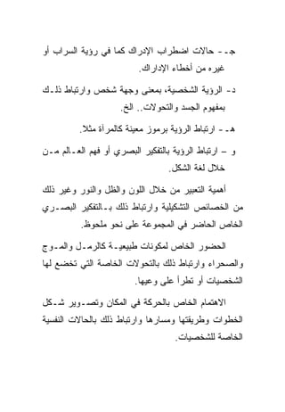 ‫ﺠـ- ﺤﺎﻻﺕ ﺍﻀﻁﺭﺍﺏ ﺍﻹﺩﺭﺍﻙ ﻜﻤﺎ ﻓﻲ ﺭﺅﻴﺔ ﺍﻟﺴﺭﺍﺏ ﺃﻭ‬
                         ‫ﻏﻴﺭﻩ ﻤﻥ ﺃﺨﻁﺎﺀ ﺍﻹﺩﺍﺭﺍﻙ.‬

‫ﺩ- ﺍﻟﺭﺅﻴﺔ ﺍﻟﺸﺨﺼﻴﺔ، ﺒﻤﻌﻨﻰ ﻭﺠﻬﺔ ﺸﺨﺹ ﻭﺍﺭﺘﺒﺎﻁ ﺫﻟـﻙ‬
                     ‫ﺒﻤﻔﻬﻭﻡ ﺍﻟﺠﺴﺩ ﻭﺍﻟﺘﺤﻭﻻﺕ.. ﺍﻟﺦ.‬

         ‫ﻫـ- ﺍﺭﺘﺒﺎﻁ ﺍﻟﺭﺅﻴﺔ ﺒﺭﻤﻭﺯ ﻤﻌﻴﻨﺔ ﻜﺎﻟﻤﺭﺁﺓ ﻤﺜﻼ.‬

‫ﻭ – ﺍﺭﺘﺒﺎﻁ ﺍﻟﺭﺅﻴﺔ ﺒﺎﻟﺘﻔﻜﻴﺭ ﺍﻟﺒﺼﺭﻱ ﺃﻭ ﻓﻬﻡ ﺍﻟﻌـﺎﻟﻡ ﻤـﻥ‬
                                  ‫ﺨﻼل ﻟﻐﺔ ﺍﻟﺸﻜل.‬

‫ﺃﻫﻤﻴﺔ ﺍﻟﺘﻌﺒﻴﺭ ﻤﻥ ﺨﻼل ﺍﻟﻠﻭﻥ ﻭﺍﻟﻅل ﻭﺍﻟﻨﻭﺭ ﻭﻏﻴﺭ ﺫﻟﻙ‬
‫ﻤﻥ ﺍﻟﺨﺼﺎﺌﺹ ﺍﻟﺘﺸﻜﻴﻠﻴﺔ ﻭﺍﺭﺘﺒﺎﻁ ﺫﻟﻙ ﺒـﺎﻟﺘﻔﻜﻴﺭ ﺍﻟﺒﺼـﺭﻱ‬
          ‫ﺍﻟﺨﺎﺹ ﺍﻟﺤﺎﻀﺭ ﻓﻲ ﺍﻟﻤﺠﻤﻭﻋﺔ ﻋﻠﻰ ﻨﺤﻭ ﻤﻠﺤﻭﻅ.‬

‫ﺍﻟﺤﻀﻭﺭ ﺍﻟﺨﺎﺹ ﻟﻤﻜﻭﻨﺎﺕ ﻁﺒﻴﻌﻴـﺔ ﻜﺎﻟﺭﻤـل ﻭﺍﻟﻤـﻭﺝ‬
‫ﻭﺍﻟﺼﺤﺭﺍﺀ ﻭﺍﺭﺘﺒﺎﻁ ﺫﻟﻙ ﺒﺎﻟﺘﺤﻭﻻﺕ ﺍﻟﺨﺎﺼﺔ ﺍﻟﺘﻲ ﺘﺨﻀﻊ ﻟﻬﺎ‬
                        ‫ﺍﻟﺸﺨﺼﻴﺎﺕ ﺃﻭ ﺘﻁﺭﺃ ﻋﻠﻰ ﻭﻋﻴﻬﺎ.‬

‫ﺍﻻﻫﺘﻤﺎﻡ ﺍﻟﺨﺎﺹ ﺒﺎﻟﺤﺭﻜﺔ ﻓﻲ ﺍﻟﻤﻜﺎﻥ ﻭﺘﺼـﻭﻴﺭ ﺸـﻜل‬
‫ﺍﻟﺨﻁﻭﺍﺕ ﻭﻁﺭﻴﻘﺘﻬﺎ ﻭﻤﺴﺎﺭﻫﺎ ﻭﺍﺭﺘﺒﺎﻁ ﺫﻟﻙ ﺒﺎﻟﺤﺎﻻﺕ ﺍﻟﻨﻔﺴﻴﺔ‬
                                   ‫ﺍﻟﺨﺎﺼﺔ ﻟﻠﺸﺨﺼﻴﺎﺕ.‬
 