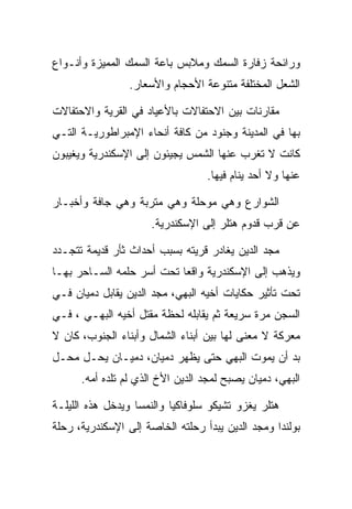 ‫ﻭﺭﺍﺌﺤﺔ ﺯﻓﺎﺭﺓ ﺍﻟﺴﻤﻙ ﻭﻤﻼﺒﺱ ﺒﺎﻋﺔ ﺍﻟﺴﻤﻙ ﺍﻟﻤﻤﻴﺯﺓ ﻭﺃﻨـﻭﺍﻉ‬
                 ‫ﺍﻟﺸﻌل ﺍﻟﻤﺨﺘﻠﻔﺔ ﻤﺘﻨﻭﻋﺔ ﺍﻷﺤﺠﺎﻡ ﻭﺍﻷﺴﻌﺎﺭ.‬

‫ﻤﻘﺎﺭﻨﺎﺕ ﺒﻴﻥ ﺍﻻﺤﺘﻔﺎﻻﺕ ﺒﺎﻷﻋﻴﺎﺩ ﻓﻲ ﺍﻟﻘﺭﻴﺔ ﻭﺍﻻﺤﺘﻔﺎﻻﺕ‬
‫ﺒﻬﺎ ﻓﻲ ﺍﻟﻤﺩﻴﻨﺔ ﻭﺠﻨﻭﺩ ﻤﻥ ﻜﺎﻓﺔ ﺃﻨﺤﺎﺀ ﺍﻹﻤﺒﺭﺍﻁﻭﺭﻴـﺔ ﺍﻟﺘـﻲ‬
‫ﻜﺎﻨﺕ ﻻ ﺘﻐﺭﺏ ﻋﻨﻬﺎ ﺍﻟﺸﻤﺱ ﻴﺠﻴﺌﻭﻥ ﺇﻟﻰ ﺍﻹﺴﻜﻨﺩﺭﻴﺔ ﻭﻴﻐﻴﺒﻭﻥ‬
                                  ‫ﻋﻨﻬﺎ ﻭﻻ ﺃﺤﺩ ﻴﻨﺎﻡ ﻓﻴﻬﺎ.‬

‫ﺍﻟﺸﻭﺍﺭﻉ ﻭﻫﻲ ﻤﻭﺤﻠﺔ ﻭﻫﻲ ﻤﺘﺭﺒﺔ ﻭﻫﻲ ﺠﺎﻓﺔ ﻭﺃﺨﺒـﺎﺭ‬
                      ‫ﻋﻥ ﻗﺭﺏ ﻗﺩﻭﻡ ﻫﺘﻠﺭ ﺇﻟﻰ ﺍﻹﺴﻜﻨﺩﺭﻴﺔ.‬

‫ﻤﺠﺩ ﺍﻟﺩﻴﻥ ﻴﻐﺎﺩﺭ ﻗﺭﻴﺘﻪ ﺒﺴﺒﺏ ﺃﺤﺩﺍﺙ ﺜﺄﺭ ﻗﺩﻴﻤﺔ ﺘﺘﺠـﺩﺩ‬
‫ﻭﻴﺫﻫﺏ ﺇﻟﻰ ﺍﻹﺴﻜﻨﺩﺭﻴﺔ ﻭﺍﻗﻌﺎ ﺘﺤﺕ ﺃﺴﺭ ﺤﻠﻤﻪ ﺍﻟﺴـﺎﺤﺭ ﺒﻬـﺎ‬
‫ﺘﺤﺕ ﺘﺄﺜﻴﺭ ﺤﻜﺎﻴﺎﺕ ﺃﺨﻴﻪ ﺍﻟﺒﻬﻲ، ﻤﺠﺩ ﺍﻟﺩﻴﻥ ﻴﻘﺎﺒل ﺩﻤﻴﺎﻥ ﻓـﻲ‬
‫ﺍﻟﺴﺠﻥ ﻤﺭﺓ ﺴﺭﻴﻌﺔ ﺜﻡ ﻴﻘﺎﺒﻠﻪ ﻟﺤﻅﺔ ﻤﻘﺘل ﺃﺨﻴﻪ ﺍﻟﺒﻬـﻲ ، ﻓـﻲ‬
‫ﻤﻌﺭﻜﺔ ﻻ ﻤﻌﻨﻰ ﻟﻬﺎ ﺒﻴﻥ ﺃﺒﻨﺎﺀ ﺍﻟﺸﻤﺎل ﻭﺃﺒﻨﺎﺀ ﺍﻟﺠﻨﻭﺏ، ﻜﺎﻥ ﻻ‬
‫ﺒﺩ ﺃﻥ ﻴﻤﻭﺕ ﺍﻟﺒﻬﻲ ﺤﺘﻰ ﻴﻅﻬﺭ ﺩﻤﻴﺎﻥ، ﺩﻤﻴـﺎﻥ ﻴﺤـل ﻤﺤـل‬
      ‫ﺍﻟﺒﻬﻲ، ﺩﻤﻴﺎﻥ ﻴﺼﺒﺢ ﻟﻤﺠﺩ ﺍﻟﺩﻴﻥ ﺍﻷﺥ ﺍﻟﺫﻱ ﻟﻡ ﺘﻠﺩﻩ ﺃﻤﻪ.‬

‫ﻫﺘﻠﺭ ﻴﻐﺯﻭ ﺘﺸﻴﻜﻭ ﺴﻠﻭﻓﺎﻜﻴﺎ ﻭﺍﻟﻨﻤﺴﺎ ﻭﻴﺩﺨل ﻫﺫﻩ ﺍﻟﻠﻴﻠـﺔ‬
‫ﺒﻭﻟﻨﺩﺍ ﻭﻤﺠﺩ ﺍﻟﺩﻴﻥ ﻴﺒﺩﺃ ﺭﺤﻠﺘﻪ ﺍﻟﺨﺎﺼﺔ ﺇﻟﻰ ﺍﻹﺴﻜﻨﺩﺭﻴﺔ، ﺭﺤﻠﺔ‬
 