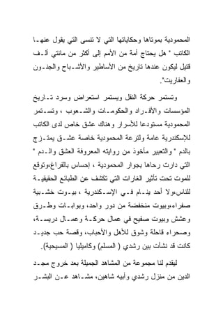 ‫ﺍﻟﻤﺤﻤﻭﺩﻴﺔ ﺒﻤﻭﺘﺎﻫﺎ ﻭﺤﻜﺎﻴﺎﺘﻬﺎ ﺍﻟﺘﻲ ﻻ ﺘﻨﺴﻰ ﺍﻟﺘﻲ ﻴﻘﻭل ﻋﻨﻬـﺎ‬
‫ﺍﻟﻜﺎﺘﺏ " ﻫل ﻴﺤﺘﺎﺝ ﺃﻤﺔ ﻤﻥ ﺍﻷﻤﻡ ﺇﻟﻰ ﺃﻜﺜﺭ ﻤﻥ ﻤﺎﺌﺘﻲ ﺃﻟـﻑ‬
‫ﻗﺘﻴل ﻟﻴﻜﻭﻥ ﻋﻨﺩﻫﺎ ﺘﺎﺭﻴﺦ ﻤﻥ ﺍﻷﺴﺎﻁﻴﺭ ﻭﺍﻷﺸـﺒﺎﺡ ﻭﺍﻟﺠﻨـﻭﻥ‬
                                             ‫ﻭﺍﻟﻌﻔﺎﺭﻴﺕ".‬

‫ﻭﺘﺴﺘﻤﺭ ﺤﺭﻜﺔ ﺍﻟﻨﻘل ﻭﻴﺴﺘﻤﺭ ﺍﺴﺘﻌﺭﺍﺽ ﻭﺴﺭﺩ ﺘـﺎﺭﻴﺦ‬
‫ﺍﻟﻤﺅﺴﺴﺎﺕ ﻭﺍﻷﻓـﺭﺍﺩ ﻭﺍﻟﺤﻜﻭﻤـﺎﺕ ﻭﺍﻟﺸـﻌﻭﺏ ، ﻭﺘﺴـﺘﻤﺭ‬
‫ﺍﻟﻤﺤﻤﻭﺩﻴﺔ ﻤﺴﺘﻭﺩﻋﺎ ﻟﻸﺴﺭﺍﺭ ﻭﻫﻨﺎﻙ ﻋﺸﻕ ﺨﺎﺹ ﻟﺩﻯ ﺍﻟﻜﺎﺘﺏ‬
‫ﻟﻺﺴﻜﻨﺩﺭﻴﺔ ﻋﺎﻤﺔ ﻭﻟﺘﺭﻋﺔ ﺍﻟﻤﺤﻤﻭﺩﻴﺔ ﺨﺎﺼﺔ ﻋﺸـﻕ ﻴﻤﺘـﺯﺝ‬
‫ﺒﺎﻟﺩﻡ " ﻭﺍﻟﺘﻌﺒﻴﺭ ﻤﺄﺨﻭﺫ ﻤﻥ ﺭﻭﺍﻴﺘﻪ ﺍﻟﻤﻌﺭﻭﻓﺔ ﺍﻟﻌﺸﻕ ﻭﺍﻟـﺩﻡ "‬
‫ﺍﻟﺘﻲ ﺩﺍﺭﺕ ﺭﺤﺎﻫﺎ ﺒﺠﻭﺍﺭ ﺍﻟﻤﺤﻤﻭﺩﻴﺔ ، ﺇﺤﺴﺎﺱ ﺒﺎﻟﻔﺭﺍﻍ،ﻭﺘﻭﻗﻊ‬
‫ﻟﻠﻤﻭﺕ ﺘﺤﺕ ﺘﺄﺜﻴﺭ ﺍﻟﻐﺎﺭﺍﺕ ﺍﻟﺘﻲ ﺘﻜﺸﻑ ﻋﻥ ﺍﻟﻁﺒﺎﺌﻊ ﺍﻟﺤﻘﻴﻘﻴـﺔ‬
‫ﻟﻠﻨﺎﺱ،ﻭﻻ ﺃﺤﺩ ﻴﻨـﺎﻡ ﻓـﻲ ﺍﻹﺴـﻜﻨﺩﺭﻴﺔ ، ﺒﻴـﻭﺕ ﺨﺸـﺒﻴﺔ‬
‫ﺼﻔﺭﺍﺀ،ﻭﺒﻴﻭﺕ ﻤﻨﺨﻔﻀﺔ ﻤﻥ ﺩﻭﺭ ﻭﺍﺤﺩ، ﻭﺒﻭﺍﺒـﺎﺕ ﻭﻁـﺭﻕ‬
‫ﻭﻋﺸﺵ ﻭﺒﻴﻭﺕ ﺼﻔﻴﺢ ﻓﻲ ﻋﻤﺎل ﺤﺭﻜـﺔ ﻭﻋﻤـﺎل ﺩﺭﻴﺴـﺔ،‬
‫ﻭﺼﺤﺭﺍﺀ ﻗﺎﺤﻠﺔ ﻭﺸﻭﻕ ﻟﻸﻫل ﻭﺍﻷﺤﺒﺎﺏ، ﻭﻗﺼﺔ ﺤﺏ ﺠﺩﻴـﺩ‬
  ‫ﻜﺎﻨﺕ ﻗﺩ ﻨﺸﺄﺕ ﺒﻴﻥ ﺭﺸﺩﻱ ) ﺍﻟﻤﺴﻠﻡ( ﻭﻜﺎﻤﻴﻠﻴﺎ ) ﺍﻟﻤﺴﻴﺤﻴﺔ(.‬

‫ﻟﻴﻘﺩﻡ ﻟﻨﺎ ﻤﺠﻤﻭﻋﺔ ﻤﻥ ﺍﻟﻤﺸﺎﻫﺩ ﺍﻟﺠﻤﻴﻠﺔ ﺒﻌﺩ ﺨﺭﻭﺝ ﻤﺠـﺩ‬
‫ﺍﻟﺩﻴﻥ ﻤﻥ ﻤﻨﺯل ﺭﺸﺩﻱ ﻭﺃﺒﻴﻪ ﺸﺎﻫﻴﻥ، ﻤﺸـﺎﻫﺩ ﻋـﻥ ﺍﻟﺒﺸـﺭ‬
 