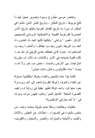 ‫ﻭﺘﺤﻀﺭ ﻤﺭﺴﻰ ﻤﻁﺭﻭﺡ ﻭﺴﻴﻭﺓ ﻭﺘﺼﻭﻴﺭ ﺠﻤﻴل ﻟﺒﻴﺌـﺔ‬
‫ﻜﻨﺞ ﻤﺭﻴﻭﻁ ، ﺘﺎﺭﻴﺦ ﺍﻟﻤﻜﺎﻥ ، ﻭﺘﺎﺭﻴﺦ ﺍﻟﺒﺸﺭ ﺍﻟﺫﻴﻥ ﻋﺎﺸﻭﺍ ﻓﻲ‬
‫ﺍﻟﻤﻜﺎﻥ ﺃﻭ ﻤﺭﻭﺍ ﺒﻪ ﺘﺎﺭﻴﺦ ﺍﻟﻘﺒﺎﺌل ﺍﻟﻌﺭﺒﻴﺔ ﻭﻗﺒﻠﻬﺎ ﺘﺎﺭﻴﺦ ﺍﻷﺴﺭ‬
‫ﺍﻟﻤﺼﺭﻴﺔ ﺍﻟﻔﺭﻋﻭﻨﻴﺔ ﺍﻟﻘﺩﻴﻤﺔ ،ﻭﺍﻻﻀﻁﻬﺎﺩ ﺍﻟﺭﻭﻤﺎﻨﻲ ﻟﻠﻤﺴﻴﺤﻴﻴﻥ‬
‫ﺍﻷﻭﺍﺌل ، ﻗﺼﺭ " ﺒﺭﺍﻤﻠﻲ " ﻭﻓﺎﻜﻬﺔ ﻜﺄﻨﻬﺎ ﺍﻟﺠﻨـﺔ، ﺍﻟﻌﺎﻤﺭﻴـﺔ،‬
‫ﺍﻟﺠﻨـﻭﺩ ﺍﻟﺒﺭﻴﻁـﺎﻨﻴﻭﻥ ﻭﺠﻨـﻭﺩ ﺇﻴﻁﺎﻟﻴـﺎ ﻭﺃﻟﻤﺎﻨﻴـﺎ ﻭﺠﻨـﻭﺩ‬
  ‫ـ‬     ‫ـ‬         ‫ـ‬         ‫ـ‬         ‫ـ‬         ‫ـ‬
‫ﺍﻟﻤﺴﺘﻌﻤﺭﺍﺕ. ﺤﻤﺯﺓ ﺍﻟﺫﻱ ﺍﺨﺘﻁﻔﻪ ﺠﻨﺩﻱ ﺃﻓﺭﻴﻘﻲ ﺜﻡ ﻋﺎﺩ ﺒﻌـﺩ‬
‫ﺫﻟﻙ، ﻗﺼﺔ ﻀﻴﺎﻋﻪ ﻓﻲ ﺍﻷﺴﺭ ﻭﺍﻟﺸﺘﺎﺕ، ﻫـﺎﻻﺕ ﺃﺴـﻁﻭﺭﻴﺔ‬
‫ﺍﻤﺘﺯﺍﺠﺎﺕ. ﺒﻴﻥ ﺍﻷﺭﺽ ﻭﺍﻟﺴﻤﺎﺀ ، ﻤﺎﺽ ﻤﺴـﺘﻤﺭ ﻭﻻ ﺃﺤـﺩ‬
              ‫ﻴﻤﻭﺕ " ﻤﺎﺕ ﺩﻗﻠﺩﻴﺎﻨﻭﺱ ﻭﻋﺎﺵ ﺴﺎﻨﺕ ﻤﻴﻨﺎﺱ".‬

‫ﻜﺘﺎﺒﺔ ﺘﺒﺩﺃ ﻋﺎﺩﺓ ﺒﺎﻟﺸﺠﻥ ﻭﺍﻟﻐﺫﺍﺀ ﻭﻓﺭﻗﺔ ﺃﺴﻜﺘﻠﻨﺩﻴﺔ ﻤﺴﺌﻭﻟﺔ‬
‫ﻋﻥ ﺍﻟﻐﻨﺎﺀ ﻭﺍﻟﻌﺯﻑ ) ﻓﺭﻗﺔ ﺍﻟﻘﺭﺏ( ﺘﺫﻫﺏ ﺇﻟﻰ ﺍﻟﺤـﺭﻭﺏ،ﻭﻻ‬
‫ﻴﻌﻭﺩ ﻤﻨﻬﺎ ﻓﺭﺩ ﻭﺍﺤﺩ، ﻓﺭﻗﺔ ﺘﻅﻬﺭ ﺨﻔﻴﺔ ﻓﻲ ﺭﻭﺍﻴﺔ ﺇﺒـﺭﺍﻫﻴﻡ،‬
‫ﺍﻟﻘﺼﻴﺭﺓ ﺍﻟﺴﺎﺒﻘﺔ " ﻗﻨﺎﺩﻴل ﺍﻟﺒﺤﺭ" ﻭﺘﻌﺎﻭﺩ ﻅﻬﻭﺭ ﻤﺭﺍﺕ ﻭﻤﺭﺍﺕ‬
                          ‫ﻓﻲ " ﻻ ﺃﺤﺩ ﻴﻨﺎﻡ ﻓﻲ ﺍﻹﺴﻜﻨﺩﺭﻴﺔ".‬

‫ﺤﻜﺎﻴﺎﺕ ﻭﺤﻜﺎﻴﺎﺕ ﻭﺴﻜﺔ ﺤﺩﻴﺩ ﻁﻭﻴﻠﺔ ﻤﻤﺘﺩﺓ، ﻭﺇﺤﺴـﺎﺱ‬
‫ﺨﺎﺹ ﺒﺎﻟﺨﻭﺍﺀ ﻓﻲ ﺍﻟﺼﺤﺭﺍﺀ ، ﺇﻋﻼﻨﺎﺕ ﻋﻥ ﺍﻟﻌﻁﻭﺭ ﻭﺍﻷﺜﺎﺙ‬
‫ﻭﺍﻟﺜﻴﺎﺏ ﻭﺍﻷﺤﺫﻴﺔ ﻭﺍﻟﺴﻴﺎﺭﺍﺕ ﻭﺍﻟﺨﻤﻭﺭ ﻭﺍﻟﺴﺠﺎﺌﺭ، ﻭﺍﻟﻜﺒﺭﻴﺕ،‬
 