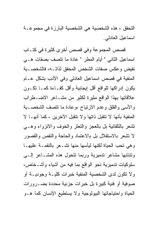 ‫ﺍﻟﺘﺤﻘﻕ ، ﻫﺫﻩ ﺍﻟﺸﺨﺼﻴﺔ ﻫﻲ ﺍﻟﺸﺨﺼﻴﺔ ﺍﻟﺒﺎﺭﺯﺓ ﻓﻲ ﻤﺠﻤﻭﻋـﺔ‬
                                        ‫ﺍﺴﻤﺎﻋﻴل ﺍﻟﻌﺎﺩﻟﻲ.‬

‫ﻗﺼﺹ ﺍﻟﻤﺠﻤﻭﻋﺔ ﻭﻓﻲ ﻗﺼﺹ ﺃﺨﺭﻯ ﻜﺜﻴﺭﺓ ﻓﻲ ﻜﺘـﺎﺏ‬
‫ﺍﺴﻤﺎﻋﻴل ﺍﻟﺜﺎﻨﻲ " ﺃﻴﺎﻡ ﺍﻟﻤﻁﺭ " ﻋﺎﺩﺓ ﻤﺎ ﺘﺘﺼﻑ ﺒﺼﻔﺎﺕ ﻫـﻲ‬
‫ﻨﻘﻴﺽ ﻭﻋﻜﺱ ﺼﻔﺎﺕ ﺍﻟﺸﺨﺹ ﺍﻟﻤﺤﻘﻕ ﻟﺫﺍﺘـﻪ، ﻓﺎﻟﺸﺨﺼـﻴﺔ‬
‫ﺍﻟﻤﻨﻔﻴﺔ ﻓﻲ ﻗﺼﺹ ﺍﺴﻤﺎﻋﻴل ﺍﻟﻌﺎﺩﻟﻲ ﻭﻓﻲ ﺍﻷﺩﺏ ﺒﺸﻜل ﻋـﺎﻡ‬
‫ﻴﻜﻭﻥ ﺇﺩﺭﺍﻜﻬﺎ ﻟﻠﻭﺍﻗﻊ ﺃﻗل ﺇﻴﺠﺎﺒﻴﺔ ﻭﺃﻗل ﻜﻔـﺎﺀﺓ ﻜﻤـﺎ ﺘﻜـﻭﻥ‬
‫ﻋﻼﻗﺎﺘﻬﺎ ﺒﻬﺫﺍ ﺍﻟﻭﺍﻗﻊ ﻤﺜﻴﺭﺓ ﻟﻜﺜﻴﺭ ﻤﻥ ﻤﺸـﺎﻋﺭ ﺍﻻﻀـﻁﺭﺍﺏ‬
‫ﻭﺍﻷﺴﻰ ﻭﺍﻟﻘﻠﻕ ﻭﻋﺩﻡ ﺍﻻﺭﺘﻴﺎﺡ ،ﻭﻋﺎﺩﺓ ﻤﺎ ﺘﺘﺼﻑ ﺍﻟﺸﺨﺼـﻴﺔ‬
‫ﺍﻟﻤﻨﻔﻴﺔ ﺒﺄﻨﻬﺎ ﻻ ﺘﺘﻘﺒل ﺫﺍﺘﻬﺎ ﻭﻻ ﺘﺘﻘﺒل ﺍﻵﺨﺭﻴﻥ ، ﻜﻤﺎ ﺃﻨﻬـﺎ ﻻ‬
‫ﺘﺸﻌﺭ ﺒﺎﻟﺘﻠﻘﺎﺌﻴﺔ ﺒل ﺒﺎﻟﻌﺠﺯ ﻭﺍﻟﺘﻌﺜﺭ ﻭﺍﻟﺨﻭﻑ ﻭﺍﻻﻨﺯﻭﺍﺀ ﻭﻫـﻲ‬
‫ﻻ ﺘﺸﻌﺭ ﺒﺎﻻﺴﺘﻘﻼل ﺒل ﺒﺎﻻﻋﺘﻤﺎﺩ ﻭﺍﻟﺤﺎﺠﺔ ﻭﺍﻟﻨﻘﺹ ﻭﺍﻟﻘﺼﻭﺭ‬
‫ﻭﻫﻲ ﺘﺤﺏ ﺍﻟﺤﻴﺎﺓ ﻟﻜﻨﻬﺎ ﻟﻴﺄﺴﻬﺎ ﻤﻨﻬﺎ ﺘﺸـﻌﺭ ﺒﺎﻟﻨﻘﻤـﺔ ﻋﻠﻴﻬـﺎ‬
‫ﻭﺘﻨﺘﺎﺒﻬﺎ ﻤﺸﺎﻋﺭ ﺘﺩﻤﻴﺭﻴﺔ ﻭﺭﺒﻤﺎ ﺘﺘﺤﻭل ﻫﺫﻩ ﺍﻟﻤﺸـﺎﻋﺭ ﺇﻟـﻰ‬
‫ﺴﻠﻭﻜﻴﺎﺕ ﺘﺩﻤﻴﺭﻴﺔ ﻨﺤﻭ ﺍﻟﻭﺍﻗﻊ ﺒﻤﺎ ﻓﻴﻪ ﻤﻥ ﺃﺸﻴﺎﺀ ﻭﺃﺸـﺨﺎﺹ،‬
‫ﻭﻻ ﺘﻜﻭﻥ ﻟﺩﻯ ﺍﻟﺸﺨﺼﻴﺔ ﺍﻟﻤﻨﻔﻴﺔ ﺨﺒﺭﺍﺕ ﻜﻠﻴـﺔ ﻭﺠﻭﺩﻴـﺔ ﺃﻭ‬
‫ﺼﻭﻓﻴﺔ ﺃﻭ ﻓﻨﻴﺔ ﻜﺒﻴﺭﺓ ﺒل ﺨﺒﺭﺍﺕ ﺠﺯﺌﻴﺔ ﻤﺤﺩﺩﺓ ﺒﻀـﺭﻭﺭﺍﺕ‬
‫ﺍﻟﺤﻴﺎﺓ ﻭﺍﺤﺘﻴﺎﺠﺎﺘﻬﺎ ﺍﻟﺒﻴﻭﻟﻭﺠﻴﺔ ﻭﻻ ﻴﺴﺘﻁﻴﻊ ﺍﻹﻨﺴﺎﻥ ﻜﻤﺎ ﻫـﻭ‬
 