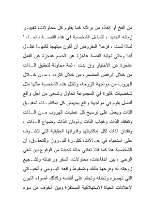 ‫ﻤﻥ ﺍﻟﻔﺦ ﺃﻭ ﺇﻨﻘﺎﺫﻩ ﻤﻥ ﺒﺭﺍﺜﻨﻪ ﻜﻤﺎ ﻴﻘﺎﻭﻡ ﻜل ﻤﺤﺎﻭﻻﺕ، ﺘﻐﻴﻴـﺭ‬
‫ﺯﻤﺎﻨﻪ ﺍﻟﺠﺩﻴﺩ ، ﺘﺘﺴﺎﺀل ﺍﻟﺸﺨﺼﻴﺔ ﻓﻲ ﻫﺫﻩ ﺍﻟﻘﺼـﺔ ﺩﺍﺌﻤـﺎ، "‬
‫ﻟﻤﺎﺫﺍ ﻟﺴﺕ ، ﻓﺭﺤﺎ" ﺍﻟﻤﻔﺭﻭﺽ ﺃﻥ ﺃﻜﻭﻥ ﻤﺒﺘﻬﺠﺎ ﻟﻜﻨﻬـﺎ ﺘﻅـل‬
‫ﺃﺒﺩﺍ ﻭﺤﺘﻰ ﻨﻬﺎﻴﺔ ﺍﻟﻘﺼﺔ ﻋﺎﺠﺯﺓ ﻋﻥ ﺍﻟﺤﺴﻡ ﻋﺎﺠﺯﺓ ﻋﻥ ﺍﻟﻔﻌل‬
‫ﻋﺎﺠﺯﺓ ﻋﻥ ﺍﻻﺨﺘﻴﺎﺭ ﻭﺇﻥ ﺒﺩﺕ ، ﺜﻤﺔ ﻤﺤﺎﻭﻟﺔ ﻟﺘﺤﻘﻴﻕ ﺍﻟـﺫﺍﺕ‬
‫ﻤﻥ ﺨﻼل ﺍﻟﺭﻓﺽ ﺍﻟﻤﻀﻤﺭ، ﻤﻥ ﺨﻼل ﺍﻟﺘﺭﺩﺩ ، ﻤـﻥ ﺨـﻼل‬
‫ﺍﻟﻬﺭﻭﺏ ﻤﻥ ﻤﻭﺍﺠﻬﺔ ﺍﻟﺯﻭﺠﺔ، ﻭﺘﻅل ﻫﺫﻩ ﺍﻟﺸﺨﺼﻴﺔ ﻤﺜﻠﻬﺎ ﻤﺜل‬
‫ﺸﺨﺼﻴﺎﺕ ﻜﺜﻴﺭﺓ ﻓﻲ ﺍﻟﻤﺠﻤﻭﻋﺔ ﺘﺤﺎﻭل ﻭﺘﺴﻌﻰ ﻤﻥ ﺃﺠل ﻭﺍﻗﻊ‬
‫ﺃﻓﻀل ﻴﻘﻭﻡ ﻓﻲ ﻤﻭﺍﺠﻬﺔ ﻭﺍﻗﻊ ﻴﺠﻬﺽ ﻜل ﺇﻤﻜﺎﻨﻴـﺎﺕ ﺘﺤﻘﻴـﻕ‬
‫ﺍﻟﺫﺍﺕ ﻭﻴﻌﻤل ﻋﻠﻰ ﺘﺭﺴﻴﺦ ﻜل ﻋﻤﻠﻴﺎﺕ ﺍﻟﻬﺭﻭﺏ ﻤـﻥ ﺍﻟـﺫﺍﺕ‬
‫ﻭﺘﻔﻜﻙ ﺍﻟﺫﺍﺕ ﻭﻏﻴﺎﺏ ﺍﻟﺫﺍﺕ ﻭﺫﻭﺒﺎﻥ ﺍﻟﺫﺍﺕ ﻭﻀﻴﺎﻉ ﺍﻟـﺫﺍﺕ ،‬
‫ﻭﻓﻘﺩﺍﻥ ﺍﻟﺫﺍﺕ ﻟﻜل ﺇﻤﻜﺎﻨﻴﺎﺘﻬﺎ ﻭﻗﺩﺭﺍﺘﻬﺎ ﺍﻟﺤﻘﻴﻘﻴﺔ ﺍﻟﺘﻲ ﺘﺘﺸـﻭﻑ‬
‫ﻋﻠﻰ ﺍﺴﺘﺤﻴﺎﺀ ﻓﻲ ﺤـﺎﻻﺕ، ﻜﺜﻴـﺭﺓ ﻟﻠﺒـﺭﻭﺯ ﻭﻟﻠﺘﺤﻘـﻕ، ﺃﻥ‬
‫ﺍﻟﺸﺨﺼﻴﺔ ﻫﻨﺎ ﻜﻤﺎ ﻗﻠﻨﺎ ﺘﻌﺎﻨﻲ ﺤﺎﻟﺔ ﺸﺩﻴﺩﺓ ﻤﻥ ﺍﻟﻭﻗﻭﻉ ﺒﻴﻥ ﺸﻘﻲ‬
‫ﺍﻟﺭﺤﻲ ، ﺒﻴﻥ ﺍﻨﺩﻓﺎﻋﺎﺕ، ﻤﺤﺎﻭﻻﺕ، ﺍﻟﺴﻔﺭ ﻭﺭﻏﺒﺎﺘﻪ ﻭﺘﺸـﺠﻴﻊ‬
‫ﺯﻭﺠﺘﻪ ﻟﻪ ﻭﻓﺭﺤﻬﺎ ﺒﺫﻟﻙ ﻭﻀﻐﻭﻁ ﻭﺍﻗﻌﻪ ﺍﻟﻴـﻭﻤﻲ ﻭﺍﻟﺤﻴـﺎﺘﻲ‬
‫ﺍﻟﺘﻲ ﺘﻬﺼﺭﻩ ﻭﺘﺨﻨﻘﻪ ﻭﺘﺠﺘﻡ ﻋﻠﻰ ﺃﻨﻔﺎﺴﻪ ﻭﻜﺫﻟﻙ ﺃﻀﻭﺍﺀ ﺍﻟﻨﻴﻭﻥ‬
‫ﻹﻋﻼﻨﺎﺕ ﺍﻟﺤﻴﺎﺓ ﺍﻻﺴﺘﻬﻼﻜﻴﺔ ﺍﻟﻤﺴﺘﻔﺯﺓ ﻭﺒﻴﻥ ﺍﻟﺨﻭﻑ ﻤﻥ ﺴﻭﺀ‬
 