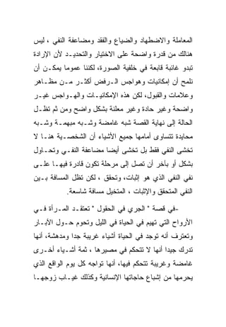 ‫ﺍﻟﻤﻌﺎﻤﻠﺔ ﻭﺍﻻﻀﻁﻬﺎﺩ ﻭﺍﻟﻀﻴﺎﻉ ﻭﺍﻟﻔﻘﺩ ﻭﻤﻀﺎﻋﻔﺔ ﺍﻟﻨﻔﻲ ، ﻟﻴﺱ‬
‫ﻫﻨﺎﻟﻙ ﻤﻥ ﻗﺩﺭﺓ ﻭﺍﻀﺤﺔ ﻋﻠﻰ ﺍﻻﺨﺘﻴﺎﺭ ﻭﺍﻟﺘﺤﺩﻴـﺩ ﻷﻥ ﺍﻹﺭﺍﺩﺓ‬
‫ﺘﺒﺩﻭ ﻏﺎﺌﺒﺔ ﻗﺎﺒﻌﺔ ﻓﻲ ﺨﻠﻔﻴﺔ ﺍﻟﺼﻭﺭﺓ، ﻟﻜﻨﻨﺎ ﻋﻤﻭﻤﺎ ﻴﻤﻜـﻥ ﺃﻥ‬
‫ﻨﻠﻤﺢ ﺃﻥ ﺇﻤﻜﺎﻨﻴﺎﺕ ﻭﻫﻭﺍﺠﺱ ﺍﻟـﺭﻓﺽ ﺃﻜﺜـﺭ ﻤـﻥ ﻤﻅـﺎﻫﺭ‬
‫ﻭﻋﻼﻤﺎﺕ ﻭﺍﻟﻘﺒﻭل، ﻟﻜﻥ ﻫﺫﻩ ﺍﻹﻤﻜﺎﻨﻴـﺎﺕ ﻭﺍﻟﻬـﻭﺍﺠﺱ ﻏﻴـﺭ‬
‫ﻭﺍﻀﺤﺔ ﻭﻏﻴﺭ ﺤﺎﺩﺓ ﻭﻏﻴﺭ ﻤﻌﻠﻨﺔ ﺒﺸﻜل ﻭﺍﻀﺢ ﻭﻤﻥ ﺜﻡ ﺘﻅـل‬
‫ﺍﻟﺤﺎﻟﺔ ﺇﻟﻰ ﻨﻬﺎﻴﺔ ﺍﻟﻘﺼﺔ ﺸﺒﻪ ﻏﺎﻤﻀﺔ ﻭﺸـﺒﻪ ﻤﺒﻬﻤـﺔ ﻭﺸـﺒﻪ‬
‫ﻤﺤﺎﻴﺩﺓ ﺘﺘﺴﺎﻭﻯ ﺃﻤﺎﻤﻬﺎ ﺠﻤﻴﻊ ﺍﻷﺸﻴﺎﺀ ﺃﻥ ﺍﻟﺸﺨﺼـﻴﺔ ﻫﻨـﺎ ﻻ‬
‫ﺘﺨﺸﻰ ﺍﻟﻨﻔﻲ ﻓﻘﻁ ﺒل ﺘﺨﺸﻰ ﺃﻴﻀﺎ ﻤﻀﺎﻋﻔﺔ ﺍﻟﻨﻔـﻲ ﻭﺘﺤـﺎﻭل‬
‫ﺒﺸﻜل ﺃﻭ ﺒﺂﺨﺭ ﺃﻥ ﺘﺼل ﺇﻟﻰ ﻤﺭﺤﻠﺔ ﺘﻜﻭﻥ ﻗﺎﺩﺭﺓ ﻓﻴﻬـﺎ ﻋﻠـﻰ‬
‫ﻨﻔﻲ ﺍﻟﻨﻔﻲ ﺍﻟﺫﻱ ﻫﻭ ﺇﺜﺒﺎﺕ، ﻭﺘﺤﻘﻕ ، ﻟﻜﻥ ﺘﻅل ﺍﻟﻤﺴﺎﻓﺔ ﺒـﻴﻥ‬
           ‫ﺍﻟﻨﻔﻲ ﺍﻟﻤﺘﺤﻘﻕ ﻭﺍﻹﺜﺒﺎﺕ ، ﺍﻟﻤﺘﺨﻴل ﻤﺴﺎﻓﺔ ﺸﺎﺴﻌﺔ.‬

‫-ﻓﻲ ﻗﺼﺔ " ﺍﻟﺠﺭﻱ ﻓﻲ ﺍﻟﺤﻘﻭل " ﺘﻌﺘﻘـﺩ ﺍﻟﻤـﺭﺃﺓ ﻓـﻲ‬
‫ﺍﻷﺭﻭﺍﺡ ﺍﻟﺘﻲ ﺘﻬﻴﻡ ﻓﻲ ﺍﻟﺤﻴﺎﺓ ﻓﻲ ﺍﻟﻠﻴل ﻭﺘﺤﻭﻡ ﺤـﻭل ﺍﻵﺒـﺎﺭ‬
‫ﻭﺘﻌﺘﺭﻑ ﺃﻨﻪ ﺘﻭﺠﺩ ﻓﻲ ﺍﻟﺤﻴﺎﺓ ﺃﺸﻴﺎﺀ ﻏﺭﻴﺒﺔ ﺠﺩﺍ ﻭﻤﺩﻫﺸﺔ، ﺃﻨﻬﺎ‬
‫ﺘﺩﺭﻙ ﺠﻴﺩﺍ ﺃﻨﻬﺎ ﻻ ﺘﺘﺤﻜﻡ ﻓﻲ ﻤﺼﻴﺭﻫﺎ ، ﺜﻤﺔ ﺃﺸـﻴﺎﺀ ﺃﺨـﺭﻯ‬
‫ﻏﺎﻤﻀﺔ ﻭﻏﺭﻴﺒﺔ ﺘﺘﺤﻜﻡ ﻓﻴﻬﺎ، ﺃﻨﻬﺎ ﺘﻭﺍﺠﻪ ﻜل ﻴﻭﻡ ﺍﻟﻭﺍﻗﻊ ﺍﻟﺫﻱ‬
‫ﻴﺤﺭﻤﻬﺎ ﻤﻥ ﺇﺸﺒﺎﻉ ﺤﺎﺠﺎﺘﻬﺎ ﺍﻹﻨﺴﺎﻨﻴﺔ ﻭﻜﺫﻟﻙ ﻏﻴـﺎﺏ ﺯﻭﺠﻬـﺎ‬
 