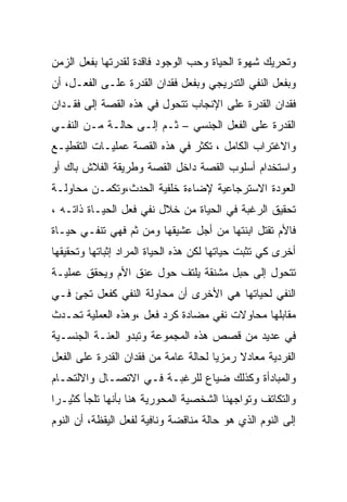 ‫ﻭﺘﺤﺭﻴﻙ ﺸﻬﻭﺓ ﺍﻟﺤﻴﺎﺓ ﻭﺤﺏ ﺍﻟﻭﺠﻭﺩ ﻓﺎﻗﺩﺓ ﻟﻘﺩﺭﺘﻬﺎ ﺒﻔﻌل ﺍﻟﺯﻤﻥ‬
‫ﻭﺒﻔﻌل ﺍﻟﻨﻔﻲ ﺍﻟﺘﺩﺭﻴﺠﻲ ﻭﺒﻔﻌل ﻓﻘﺩﺍﻥ ﺍﻟﻘﺩﺭﺓ ﻋﻠـﻰ ﺍﻟﻔﻌـل، ﺃﻥ‬
‫ﻓﻘﺩﺍﻥ ﺍﻟﻘﺩﺭﺓ ﻋﻠﻰ ﺍﻹﻨﺠﺎﺏ ﺘﺘﺤﻭل ﻓﻲ ﻫﺫﻩ ﺍﻟﻘﺼﺔ ﺇﻟﻰ ﻓﻘـﺩﺍﻥ‬
‫ﺍﻟﻘﺩﺭﺓ ﻋﻠﻰ ﺍﻟﻔﻌل ﺍﻟﺠﻨﺴﻲ – ﺜـﻡ ﺇﻟـﻰ ﺤﺎﻟـﺔ ﻤـﻥ ﺍﻟﻨﻔـﻲ‬
‫ﻭﺍﻻﻏﺘﺭﺍﺏ ﺍﻟﻜﺎﻤل ، ﺘﻜﺜﺭ ﻓﻲ ﻫﺫﻩ ﺍﻟﻘﺼﺔ ﻋﻤﻠﻴـﺎﺕ ﺍﻟﺘﻘﻁﻴـﻊ‬
‫ﻭﺍﺴﺘﺨﺩﺍﻡ ﺃﺴﻠﻭﺏ ﺍﻟﻘﺼﺔ ﺩﺍﺨل ﺍﻟﻘﺼﺔ ﻭﻁﺭﻴﻘﺔ ﺍﻟﻔﻼﺵ ﺒﺎﻙ ﺃﻭ‬
‫ﺍﻟﻌﻭﺩﺓ ﺍﻻﺴﺘﺭﺠﺎﻋﻴﺔ ﻹﻀﺎﺀﺓ ﺨﻠﻔﻴﺔ ﺍﻟﺤﺩﺙ،ﻭﺘﻜﻤـﻥ ﻤﺤﺎﻭﻟـﺔ‬
‫ﺘﺤﻘﻴﻕ ﺍﻟﺭﻏﺒﺔ ﻓﻲ ﺍﻟﺤﻴﺎﺓ ﻤﻥ ﺨﻼل ﻨﻔﻲ ﻓﻌل ﺍﻟﺤﻴـﺎﺓ ﺫﺍﺘـﻪ ،‬
‫ﻓﺎﻷﻡ ﺘﻘﺘل ﺍﺒﻨﺘﻬﺎ ﻤﻥ ﺃﺠل ﻋﺸﻴﻘﻬﺎ ﻭﻤﻥ ﺜﻡ ﻓﻬﻲ ﺘﻨﻔـﻲ ﺤﻴـﺎﺓ‬
‫ﺃﺨﺭﻯ ﻜﻲ ﺘﺜﺒﺕ ﺤﻴﺎﺘﻬﺎ ﻟﻜﻥ ﻫﺫﻩ ﺍﻟﺤﻴﺎﺓ ﺍﻟﻤﺭﺍﺩ ﺇﺜﺒﺎﺘﻬﺎ ﻭﺘﺤﻘﻴﻘﻬﺎ‬
‫ﺘﺘﺤﻭل ﺇﻟﻰ ﺤﺒل ﻤﺸﻨﻘﺔ ﻴﻠﺘﻑ ﺤﻭل ﻋﻨﻕ ﺍﻷﻡ ﻭﻴﺤﻘﻕ ﻋﻤﻠﻴـﺔ‬
‫ﺍﻟﻨﻔﻲ ﻟﺤﻴﺎﺘﻬﺎ ﻫﻲ ﺍﻷﺨﺭﻯ ﺃﻥ ﻤﺤﺎﻭﻟﺔ ﺍﻟﻨﻔﻲ ﻜﻔﻌل ﺘﺠﺊ ﻓـﻲ‬
‫ﻤﻘﺎﺒﻠﻬﺎ ﻤﺤﺎﻭﻻﺕ ﻨﻔﻲ ﻤﻀﺎﺩﺓ ﻜﺭﺩ ﻓﻌل ،ﻭﻫﺫﻩ ﺍﻟﻌﻤﻠﻴﺔ ﺘﺤـﺩﺙ‬
‫ﻓﻲ ﻋﺩﻴﺩ ﻤﻥ ﻗﺼﺹ ﻫﺫﻩ ﺍﻟﻤﺠﻤﻭﻋﺔ ﻭﺘﺒﺩﻭ ﺍﻟﻌﻨـﺔ ﺍﻟﺠﻨﺴـﻴﺔ‬
‫ﺍﻟﻔﺭﺩﻴﺔ ﻤﻌﺎﺩﻻ ﺭﻤﺯﻴﺎ ﻟﺤﺎﻟﺔ ﻋﺎﻤﺔ ﻤﻥ ﻓﻘﺩﺍﻥ ﺍﻟﻘﺩﺭﺓ ﻋﻠﻰ ﺍﻟﻔﻌل‬
‫ﻭﺍﻟﻤﺒﺎﺩﺃﺓ ﻭﻜﺫﻟﻙ ﻀﻴﺎﻉ ﻟﻠﺭﻏﺒـﺔ ﻓـﻲ ﺍﻻﺘﺼـﺎل ﻭﺍﻻﻟﺘﺤـﺎﻡ‬
‫ﻭﺍﻟﺘﻜﺎﺘﻑ ﻭﺘﻭﺍﺠﻬﻨﺎ ﺍﻟﺸﺨﺼﻴﺔ ﺍﻟﻤﺤﻭﺭﻴﺔ ﻫﻨﺎ ﺒﺄﻨﻬﺎ ﺘﻠﺠﺄ ﻜﺜﻴـﺭﺍ‬
‫ﺇﻟﻰ ﺍﻟﻨﻭﻡ ﺍﻟﺫﻱ ﻫﻭ ﺤﺎﻟﺔ ﻤﻨﺎﻗﻀﺔ ﻭﻨﺎﻓﻴﺔ ﻟﻔﻌل ﺍﻟﻴﻘﻅﺔ، ﺃﻥ ﺍﻟﻨﻭﻡ‬
 