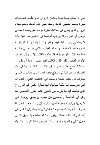 ‫ﺍﻟﺘﻲ ﻻ ﻴﺤﻘﻕ ﻤﻨﻬﺎ ﺸﻴﺌﺎ ﻭﻴﻜﻭﻥ ﺍﻟﺯﻭﺍﺝ ﺍﻟﺫﻱ ﻅﻨﺘﻪ ﺸﺨﺼﻴﺎﺕ‬
‫ﻜﺜﻴﺭﺓ ﻭﺴﻴﻠﺔ ﻟﺘﺤﻘﻴﻕ ﺃﻟﺫﺍﺕ ﻭﺴﻴﻠﺔ ﻟﻨﻔﻲ ﻫﺫﻩ ﺃﻟﺫﺍﺕ ﻭﻀﻴﺎﻋﻬﺎ ،‬
‫ﺍﻟﺯﻭﺍﺝ ﺍﻟﺫﻱ ﻴﻜﻭﻥ ﻓﻲ ﺤﺎﻻﺕ ﻜﺜﻴﺭﺓ ﻗﻴـﺩﺍ ﻤﻔﺭﻭﻀـﺎ ﻋﻠـﻰ‬
‫ﺍﻟﺭﺠل ﺃﻭ ﺍﻟﻤﺭﺃﺓ ﻭﻗﺩ ﻴﺭﻏﺏ ﺃﺤﺩﻫﻤﺎ ﻓﻲ ﺘﺤﻁﻴﻡ ﻫﺫﺍ ﺍﻟﻘﻴﺩ ﻟﻜﻨﻪ‬
‫ﻻ ﻴﺴﺘﻁﻴﻊ ﺒﺴﺒﺏ ﺍﻟﻀﻐﻭﻁ ﻭﺍﻟﻘﻴـﻭﺩ ﺍﻻﺠﺘﻤﺎﻋﻴـﺔ ﺍﻟﺤﻴﺎﺘﻴـﺔ‬
‫ﺍﻟﻤﻔﺭﻭﻀﺔ ﻭﺍﻟﺠﺎﺜﻤﺔ، ﺃﻥ ﺤﺎﻟﺔ ﺍﻟﻐﻴﺎﺏ ﻭﺍﻟﻨﻔﻲ ﻫﻨﺎ ﻫـﻲ ﺤﺎﻟـﺔ‬
‫ﺠﻤﺎﻋﻴﺔ ﺃﻜﺜﺭ ﻤﻨﻬﺎ ﻓﺭﺩﻴﺔ، ﻓﺎﻟﻤﺠﺘﻤﻊ ﺍﻟﻐﺎﺌﺏ ﻻ ﺒﺩ ﻭﺃﻥ ﻴﺘﻀﻤﻥ‬
‫ﺍﻷﻓﺭﺍﺩ ﺍﻟﻐﺎﺌﺒﻴﻥ ﻟﻜﻥ ﺍﻟﻔﺭﺩ ﺍﻟﻐﺎﺌﺏ ﻟﻴﺱ ﻀـﺭﻭﺭﻴﺎ ﺃﻥ ﻴﻜـﻭﻥ‬
‫ﻤﻤﺜﻼ ﻟﻤﺠﺘﻤﻊ ﻏﺎﺌﺏ ﻋﻤﻭﻤﺎ، ﻓﺈﻥ ﺍﻟﺸﺨﺼﻴﺔ ﺍﻟﻤﺤﻭﺭﻴﺔ ﻓﻲ ﻫﺫﻩ‬
                              ‫‪‬‬
‫ﺍﻟﻘﺼﺔ، ﻭﺭﻏﻡ ﺃﻨﻬﺎ ﻟﻡ ﺘﺴﺘﻁﻊ ﺘﻨﺘﺒﻪ ﻓﺠﺄﺓ ﺇﻟـﻰ ﺤﻴﺎﺘﻬـﺎ ﺍﻟﺘـﻲ‬
‫ﺘﺘﺴﺭﺏ ﻤﻥ ﻴﺩﻴﻬﺎ ،ﺘﻨﺘﺒﻪ ﻭﺘﺘﻴﻘﻅ ﺇﻟﻰ ﻋﻤﻠﻴﺎﺕ ﺍﻟﻨﻔﻲ ﻭﺍﻟﻐﻴـﺎﺏ‬
‫ﺍﻟﺘﻲ ﺘﻌﺭﻀﺕ ﻟﻬﺎ ﻁﻴﻠﺔ ﺤﻴﺎﺘﻬﺎ، ﺃﻨﻬﺎ ﺘﺤﺎﻭل ﻜﺴﺭ ﻗﻴﺩ ﺍﻟـﺯﻭﺍﺝ‬
‫ﺍﻟﺫﻱ ﺠﺜﻤﺕ ﻓﻴﻪ ﻤﺎ ﻴﻘﺭﺏ ﻤﻥ ﺜﻼﺜﻴﻥ ﻋﺎﻤﺎ، ﻴﻘﺭﺭ ﺍﻟﺸﺨﺹ ﻫﻨﺎ‬
‫ﻭﻫﻭ ﻓﻲ ﺍﻟﺨﺎﻤﺴﺔ ﻭﺍﻟﺨﻤﺴﻴﻥ ﻤﻥ ﻋﻤﺭﻩ ﺃﻥ ﻴﻁﻠﻕ ﺯﻭﺠﺘﻪ ﺍﻟﺘﻲ‬
‫ﻻ ﻴﺤﺒﻬﺎ ﻭﻴﺘﺯﻭﺝ ﺒﺎﻤﺭﺃﺓ ﺃﺤﺒﻬﺎ ﻭﺃﺭﺍﺩ ﺃﻥ ﻴﺒـﺩﺃ ﻤﻌﻬـﺎ ﺤﻴـﺎﺓ‬
‫ﺠﺩﻴﺩﺓ ، ﺃﻨﻪ ﻴﺤﺩﺙ ﺼﺩﻴﻘﻪ " ﻤﺨﺘﺎﺭ" ﺒﻴﻨﻤﺎ ﻴﺤﺘﺴﻴﺎﻥ ﺍﻟﺨﻤﺭ ﻓﻲ‬
‫ﺃﺤﺩ ﺍﻟﺒﺎﺭﺍﺕ ﺫﺍﺕ ﻤﺴﺎﺀ ﻭﻴﻘﻭل ﻟﻪ " ﻟﻡ ﺍﺴﺘﻤﺘﻊ ﺒﺘـﺫﻭﻕ ﺸـﺊ‬
‫ﺠﻤﻴل " ﺃﻱ ﻭﺍﷲ ﻴﺎ ﻤﺨﺘﺎﺭ ، ﻤﻨﺫ ﺨﻤﺴﻴﻥ ﻋﺎﻤﺎ ﺘﻘﺭﻴﺒﺎ، ﻤﻨﺫ ﺃﻴﺎﻡ‬
 