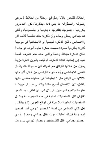 ‫ﻭﺍﺨﺘﻼل ﻟﻠﺸﻌﻭﺭ ﺒﺎﻷﻨﺎ ﻭﺒﺎﻟﻭﺍﻗﻊ ﻭﺤﺎﻟﺔ ﻤﻥ ﺍﺨﺘﻼﻁ ﺍﻟـﻭﻋﻲ‬
‫ﻭﺘﺸﻭﺸﻪ ﻭﺍﻀﻁﺭﺍﺒﻪ ﺃﻨﻪ ﻴﻌﻲ ﺫﺍﺘﻪ، ﻴﺘﺫﻜﺭﻫﺎ، ﻟﻜﻥ ﺍﻵﺨـﺭﻴﻥ‬
‫ﻴﻨﻜﺭﻭﻨﻬﺎ ، ﻴﻨﺴﻭﻨﻬﺎ، ﻴﻔﻘﺩﻭﻨﻬﺎ ، ﻴﻨﻔﻭﻨﻬﺎ ﻭ ﻴﻁﻤﺴﻭﻨﻬﺎ، ﻭﺍﻟﻨﻔﻲ‬
‫ﻫﻨﺎ ﺠﻤﺎﻋﻲ ﻭﻤﻌﻠﻥ ﻭﺤﺎﺩ، ﻭﺃﻥ ﺫﺍﻜﺭﺘﻪ ﺤﺎﺩﺓ ﺒﺎﻟﻨﺴﺒﺔ ﻟﻸﻤـﺎﻜﻥ‬
‫ﻭﺍﻷﺸﺨﺎﺹ ، ﻟﻜﻥ ﺍﻟﺫﺍﻜﺭﺓ ﺍﻟﺠﻤﻌﻴﺔ ﺃﻭ ﺍﻻﺠﺘﻤﺎﻋﻴﺔ ﻓﻲ ﻤﻭﺍﺠﻬﺔ‬
‫ﺫﺍﻜﺭﺘﻪ ﺒﺎﻟﻔﺭﺩﻴﺔ ﻤﻔﻘﻭﺩﺓ ﻤﺼﻤﺘﻪ ﻤﻨﻜﺭﺓ ﻏﺎﺌﺒـﺔ،ﻭﺘﺒـﺩﻭ ﺤﺎﻟـﺔ‬
‫ﻓﻘﺩﺍﻥ ﺍﻟﺫﺍﻜﺭﺓ ﻤﺘﺒﺎﺩﻟﺔ ﻭﻋﺎﻤﺔ ﻭﺘﺸﻴﺭ ﺤﺎﻟﺔ ﻋﺩﻡ ﺍﻟﺘﻌﺭﻑ ﺍﻟﻌﺎﻤﺔ‬
‫ﻋﻠﻴﻪ ﺇﻟﻰ ﺇﻤﻜﺎﻨﻴﺔ ﻓﻘﺩﺍﻨﻪ ﻟﺫﺍﻜﺭﺘﻪ ﺜﻡ ﻗﻴﺎﻤﻪ ﺒﺘﻜﻭﻴﻥ ﺫﺍﻜﺭﺓ ﻤﺯﻴﻔﺔ‬
‫ﻴﺤﺎﻭل ﻤﻥ ﺨﻼﻟﻬﺎ ﺍﻟﺘﻭﺍﻓﻕ ﻤﻊ ﺍﻟﺤﻴﺎﺓ، ﻟﻜﻥ ﻤـﻊ ﺫﻟـﻙ ﻴﻅـل‬
‫ﺍﻟﺘﻔﺴﻴﺭ ﺍﻻﺠﺘﻤﺎﻋﻲ ﻭﺃﻴﺔ ﻤﺤﺎﻭﻟﺔ ﻟﻠﺘﻭﺍﺼل ﻤﻥ ﺨﻼل ﺃﺸﻴﺎﺀ ﻟﻬﺎ‬
‫ﺩﻻﻻﺘﻬﺎ ﻓﻲ ﺍﻟﻭﺍﻗﻊ ﻤﺜل " ﺍﻟﺒﻁﻴﺨﺔ" ﻫﻲ ﻤﺤﺎﻭﻟﺔ ﻤﻘﻀﻲ ﻋﻠﻴﻬﺎ‬
‫ﺒﺎﻟﻔﺸل، ﻷﻥ ﺍﻻﻨﻔﺼﺎل ﺃﺼﺒﺢ ﺴﺎﺌﺩﺍ ﻭﺍﻟﻨﻔـﻲ ﺼـﺎﺭ ﻤﻬﻴﻤﻨـﺎ‬
‫ﻤﻁﺭﺤﺎ ﺠﻨﺎﺤﻴﻪ ﺍﻟﻤﺭﻋﺒﻴﻥ ﻋﻠﻰ ﻜل ﺸﺊ، ﺇﻥ ﻟﻁﻔﻲ ﻋﺒﺩ ﺍﷲ ﻫﻭ‬
‫ﺍﺨﺘﺯﺍل ﻟﻜل ﺍﻟﺸﺨﺼﻴﺎﺕ ﺍﻟﻤﻨﻔﻴﺔ ﻓﻲ ﻫﺫﻩ ﺍﻟﻤﺠﻤﻭﻋـﺔ ﻭﻟﻜـل‬
‫ﺍﻟﺸﺨﺼﻴﺎﺕ ﺍﻟﻌﺎﺠﺯﺓ ﺒﻼ ﺤﻴﻠﺔ ﻓﻲ ﺍﻟﻭﺍﻗﻊ ﺍﻟﻌﺭﺒﻲ )٤( ﻭﻴﺘﺄﻜـﺩ‬
‫ﻓﻌل ﺍﻟﻨﻔﻲ ﺍﻟﺠﻤﺎﻋﻲ ﻓﻲ ﻗﺼﺔ " ﺍﻟﺤﺼﺎﺭ " ﻭﻫﻲ ﺁﺨﺭ ﻗﺼﺹ‬
‫ﺍﻟﻤﺠﻤﻭﻋﺔ ﻓﻬﻨﺎﻙ ﻋﻤﻠﻴﺎﺕ ﻤﻭﺕ ﻭﻗﺘل ﺠﻤﺎﻋﻲ ﻭﺤﺼﺎﺭ ﻓﺭﺩﻱ‬
‫ﻭﺤﺼﺎﺭ ﺠﻤﺎﻋﻲ ﻭﻗﺘل ﻟﻠﻔﻠﺴﻁﻴﻨﻴﻴﻥ ﻭﺤﺼﺎﺭ ﻟﻬﻡ ﻓﻲ ﺒﻴـﺭﻭﺕ‬
 