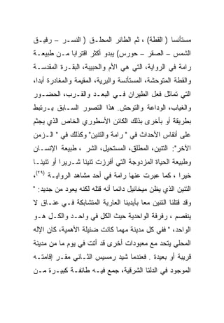 ‫ﻤﺴﺘﺄﻨﺴﺎ ) ﺍﻟﻘﻁﺔ( ، ﺜﻡ ﺍﻟﻁﺎﺌﺭ ﺍﻟﻤﺤﻠـﻕ ) ﺍﻟﻨﺴـﺭ – ﺭﻓﻴـﻕ‬
‫ﺍﻟﺸﻤﺱ – ﺍﻟﺼﻘﺭ – ﺤﻭﺭﺱ( ﻴﺒﺩﻭ ﺃﻜﺜﺭ ﺍﻗﺘﺭﺍﺒﺎ ﻤـﻥ ﻁﺒﻴﻌـﺔ‬
‫ﺭﺍﻤﺔ ﻓﻲ ﺍﻟﺭﻭﺍﻴﺔ، ﺍﻟﺘﻲ ﻫﻲ ﺍﻷﻡ ﻭﺍﻟﺤﺒﻴﺒﺔ، ﺍﻟﺒﻘـﺭﺓ ﺍﻟﻤﻘﺩﺴـﺔ‬
‫ﻭﺍﻟﻘﻁﺔ ﺍﻟﻤﺘﻭﺤﺸﺔ، ﺍﻟﻤﺴﺘﺄﻨﺴﺔ ﻭﺍﻟﺒﺭﻴﺔ، ﺍﻟﻤﻘﻴﻤﺔ ﻭﺍﻟﻤﻐﺎﺩﺭﺓ ﺃﺒﺩﺍ،‬
  ‫‪‬‬
‫ﺍﻟﺘﻲ ﺘﻤﺎﺜل ﻓﻌل ﺍﻟﻁﻴﺭﺍﻥ ﻓـﻲ ﺍﻟﺒﻌـﺩ ﻭﺍﻟﻘـﺭﺏ، ﺍﻟﺤﻀـﻭﺭ‬
‫ﻭﺍﻟﻐﻴﺎﺏ، ﺍﻟﻭﺩﺍﻋﺔ ﻭﺍﻟﺘﻭﺤﺵ. ﻫﺫﺍ ﺍﻟﺘﺼﻭﺭ ﺍﻟﺴـﺎﺒﻕ ﻴـﺭﺘﺒﻁ‬
‫ﺒﻁﺭﻴﻘﺔ ﺃﻭ ﺒﺄﺨﺭﻯ ﺒﺫﻟﻙ ﺍﻟﻜﺎﺌﻥ ﺍﻷﺴﻁﻭﺭﻱ ﺍﻟﺨﺎﺹ ﺍﻟﺫﻱ ﻴﺠﺜﻡ‬
‫ﻋﻠﻰ ﺃﻨﻔﺎﺱ ﺍﻷﺤﺩﺍﺙ ﻓﻲ " ﺭﺍﻤﺔ ﻭﺍﻟﺘﻨﻴﻥ" ﻭﻜﺫﻟﻙ ﻓﻲ " ﺍﻟـﺯﻤﻥ‬
‫ﺍﻵﺨﺭ": ﺍﻟﺘﻨﻴﻥ، ﺍﻟﻤﻁﻠﻕ، ﺍﻟﻤﺴﺘﺤﻴل، ﺍﻟﺸﺭ ، ﻁﺒﻴﻌﺔ ﺍﻹﻨﺴـﺎﻥ‬
‫ﻭﻁﺒﻴﻌﺔ ﺍﻟﺤﻴﺎﺓ ﺍﻟﻤﺯﺩﻭﺠﺔ ﺍﻟﺘﻲ ﺃﻓﺭﺯﺕ ﺘﻨﻴﻨﺎ ﺸـﺭﻴﺭﺍ ﺃﻭ ﺘﻨﻴﻨـﺎ‬
           ‫‪‬‬      ‫ﹰ‬
‫ﺨﻴﺭﺍ ، ﻜﻤﺎ ﻋﺒﺭﺕ ﻋﻨﻬﺎ ﺭﺍﻤﺔ ﻓﻲ ﺃﺤﺩ ﻤﺸﺎﻫﺩ ﺍﻟﺭﻭﺍﻴـﺔ )٩٢(،‬
‫ﺍﻟﺘﻨﻴﻥ ﺍﻟﺫﻱ ﻴﻅﻥ ﻤﻴﺨﺎﺌﻴل ﺩﺍﺌﻤﺎ ﺃﻨﻪ ﻗﺘﻠﻪ ﻟﻜﻨﻪ ﻴﻌﻭﺩ ﻤﻥ ﺠﺩﻴﺩ: "‬
‫ﻭﻗﺩ ﻗﺘﻠﻨﺎ ﺍﻟﺘﻨﻴﻥ ﻤﻌﺎ ﺒﺄﻴﺩﻴﻨﺎ ﺍﻟﻌﺎﺭﻴﺔ ﺍﻟﻤﺘﺸﺎﺒﻜﺔ ﻓـﻲ ﻋﻨـﺎﻕ ﻻ‬
‫ﻴﻨﻔﺼﻡ ، ﺭﻓﺭﻓﺔ ﺍﻟﻭﺍﺤﺩﻴﺔ ﺤﻴﺙ ﺍﻟﻜل ﻓﻲ ﻭﺍﺤـﺩ ﻭﺍﻟﻜـل ﻫـﻭ‬
‫ﺍﻟﻭﺍﺤﺩ، " ﻓﻔﻲ ﻜل ﻤﺩﻴﻨﺔ ﻤﻬﻤﺎ ﻜﺎﻨﺕ ﻀﺌﻴﻠﺔ ﺍﻷﻫﻤﻴﺔ، ﻜﺎﻥ ﺍﻹﻟﻪ‬
‫ﺍﻟﻤﺤﻠﻲ ﻴﺘﺤﺩ ﻤﻊ ﻤﻌﺒﻭﺩﺍﺕ ﺃﺨﺭﻯ ﻗﺩ ﺃﺘﺕ ﻓﻲ ﻴﻭﻡ ﻤﺎ ﻤﻥ ﻤﺩﻴﻨﺔ‬
‫ﻗﺭﻴﺒﺔ ﺃﻭ ﺒﻌﻴﺩﺓ . ﻓﻌﻨﺩﻤﺎ ﺸ ‪‬ﺩ ﺭﻤﺴﻴﺱ ﺍﻟﺜـﺎﻨﻲ ﻤﻘـﺭ ﺇﻗﺎﻤﺘـﻪ‬
                            ‫ﻴ‬
‫ﺍﻟﻤﻭﺠﻭﺩ ﻓﻲ ﺍﻟﺩﻟﺘﺎ ﺍﻟﺸﺭﻗﻴﺔ، ﺠﻤﻊ ﻓﻴـﻪ ﻁﺎﺌﻔـﺔ ﻜﺒﻴـﺭﺓ ﻤـﻥ‬
 