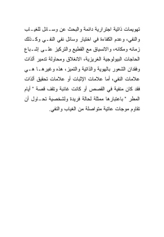 ‫ﺘﻬﻭﻴﻤﺎﺕ ﺫﺍﺘﻴﺔ ﺍﺠﺘﺭﺍﺭﻴﺔ ﺩﺍﺌﻤﺔ ﻭﺍﻟﺒﺤﺙ ﻋﻥ ﻭﺴـﺎﺌل ﻟﻠﻐﻴـﺎﺏ‬
‫ﻭﺍﻟﻨﻔﻲ، ﻭﻋﺩﻡ ﺍﻟﻜﻔﺎﺀﺓ ﻓﻲ ﺍﺨﺘﻴﺎﺭ ﻭﺴﺎﺌل ﻨﻔﻲ ﺍﻟﻨﻔـﻲ ﻭﻜـﺫﻟﻙ‬
‫ﺯﻤﺎﻨﻪ ﻭﻤﻜﺎﻨﻪ، ﻭﺍﻻﻨﺴﻴﺎﻕ ﻤﻊ ﺍﻟﻘﻁﻴﻊ ﻭﺍﻟﺘﺭﻜﻴﺯ ﻋﻠـﻰ ﺇﺸـﺒﺎﻉ‬
‫ﺍﻟﺤﺎﺠﺎﺕ ﺍﻟﺒﻴﻭﻟﻭﺠﻴﺔ ﺍﻟﻐﺭﻴﺯﻴﺔ، ﺍﻻﻨﻐﻼﻕ ﻭﻤﺤﺎﻭﻟﺔ ﺘﺩﻤﻴﺭ ﺃﻟﺫﺍﺕ‬
‫ﻭﻓﻘﺩﺍﻥ ﺍﻟﺸﻌﻭﺭ ﺒﺎﻟﻬﻭﻴﺔ ﻭﺍﻟﺫﺍﺘﻴﺔ ﻭﺍﻟﺘﻤﻴﺯ، ﻫﺫﻩ ﻭﻏﻴﺭﻫـﺎ ﻫـﻲ‬
‫ﻋﻼﻤﺎﺕ ﺍﻟﻨﻔﻲ، ﺃﻤﺎ ﻋﻼﻤﺎﺕ ﺍﻹﺜﺒﺎﺕ ﺃﻭ ﻋﻼﻤﺎﺕ ﺘﺤﻘﻴﻕ ﺃﻟﺫﺍﺕ‬
‫ﻓﻘﺩ ﻜﺎﻥ ﻤﻨﻔﻴﺔ ﻓﻲ ﺍﻟﻘﺼﺹ ﺃﻭ ﻜﺎﻨﺕ ﻏﺎﺌﺒﺔ ﻭﺘﻘﻑ ﻗﺼﺔ " ﺃﻴﺎﻡ‬
‫ﺍﻟﻤﻁﺭ " ﺒﺎﻋﺘﺒﺎﺭﻫﺎ ﻤﻤﺜﻠﺔ ﻟﺤﺎﻟﺔ ﻓﺭﻴﺩﺓ ﻭﻟﺸﺨﺼﻴﺔ ﺘﺤـﺎﻭل ﺃﻥ‬
           ‫ﺘﻘﺎﻭﻡ ﻤﻭﺠﺎﺕ ﻋﺎﺘﻴﺔ ﻤﺘﻭﺍﺼﻠﺔ ﻤﻥ ﺍﻟﻐﻴﺎﺏ ﻭﺍﻟﻨﻔﻲ.‬
 