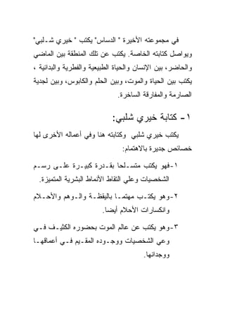 ‫ﻓﻲ ﻤﺠﻤﻭﻋﺘﻪ ﺍﻷﺨﻴﺭﺓ " ﺍﻟﺩﺴﺎﺱ" ﻴﻜﺘﺏ " ﺨﻴﺭﻱ ﺸـﻠﺒﻲ"‬
‫ﻭﻴﻭﺍﺼل ﻜﺘﺎﺒﺘﻪ ﺍﻟﺨﺎﺼﺔ. ﻴﻜﺘﺏ ﻋﻥ ﺘﻠﻙ ﺍﻟﻤﻨﻁﻘﺔ ﺒﻴﻥ ﺍﻟﻤﺎﻀﻲ‬
‫ﻭﺍﻟﺤﺎﻀﺭ، ﺒﻴﻥ ﺍﻹﻨﺴﺎﻥ ﻭﺍﻟﺤﻴﺎﺓ ﺍﻟﻁﺒﻴﻌﻴﺔ ﻭﺍﻟﻔﻁﺭﻴﺔ ﻭﺍﻟﺒﺩﺍﺌﻴﺔ ،‬
‫ﻴﻜﺘﺏ ﺒﻴﻥ ﺍﻟﺤﻴﺎﺓ ﻭﺍﻟﻤﻭﺕ، ﻭﺒﻴﻥ ﺍﻟﺤﻠﻡ ﻭﺍﻟﻜﺎﺒﻭﺱ، ﻭﺒﻴﻥ ﻟﺠﺩﻴﺔ‬
                              ‫ﺍﻟﺼﺎﺭﻤﺔ ﻭﺍﻟﻤﻔﺎﺭﻗﺔ ﺍﻟﺴﺎﺨﺭﺓ.‬

                            ‫١- ﻜﺘﺎﺒﺔ ﺨﻴﺭﻱ ﺸﻠﺒﻲ:‬
‫ﻴﻜﺘﺏ ﺨﻴﺭﻱ ﺸﻠﺒﻲ ﻭﻜﺘﺎﺒﺘﻪ ﻫﻨﺎ ﻭﻓﻲ ﺃﻋﻤﺎﻟﻪ ﺍﻷﺨﺭﻯ ﻟﻬﺎ‬
                               ‫ﺨﺼﺎﺌﺹ ﺠﺩﻴﺭﺓ ﺒﺎﻻﻫﺘﻤﺎﻡ:‬

‫١- ﻓﻬﻭ ﻴﻜﺘﺏ ﻤﺘﺴـﻠﺤﺎ ﺒﻘـﺩﺭﺓ ﻜﺒﻴـﺭﺓ ﻋﻠـﻰ ﺭﺴـﻡ‬
                         ‫‪‬‬
  ‫ﺍﻟﺸﺨﺼﻴﺎﺕ ﻭﻋﻠﻲ ﺍﻟﺘﻘﺎﻁ ﺍﻷﻨﻤﺎﻁ ﺍﻟﺒﺸﺭﻴﺔ ﺍﻟﻤﺘﻤﻴﺯﺓ.‬

‫٢- ﻭﻫﻭ ﻴﻜﺘـﺏ ﻤﻬﺘﻤـﺎ ﺒﺎﻟﻴﻘﻅـﺔ ﻭﺍﻟـﻭﻫﻡ ﻭﺍﻷﺤـﻼﻡ‬
                        ‫ﻭﺍﻨﻜﺴﺎﺭﺍﺕ ﺍﻷﺤﻼﻡ ﺃﻴﻀﺎ.‬

‫٣- ﻭﻫﻭ ﻴﻜﺘﺏ ﻋﻥ ﻋﺎﻟﻡ ﺍﻟﻤﻭﺕ ﺒﺤﻀﻭﺭﻩ ﺍﻟﻜﺜﻴـﻑ ﻓـﻲ‬
‫ﻭﻋﻲ ﺍﻟﺸﺨﺼﻴﺎﺕ ﻭﻭﺠـﻭﺩﻩ ﺍﻟﻤﻘـﻴﻡ ﻓـﻲ ﺃﻋﻤﺎﻗﻬـﺎ‬
                                       ‫ﻭﻭﺠﺩﺍﻨﻬﺎ.‬
 