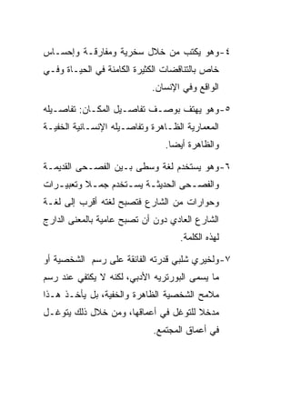 ‫٤- ﻭﻫﻭ ﻴﻜﺘﺏ ﻤﻥ ﺨﻼل ﺴﺨﺭﻴﺔ ﻭﻤﻔﺎﺭﻗـﺔ ﻭﺇﺤﺴـﺎﺱ‬
‫ﺨﺎﺹ ﺒﺎﻟﺘﻨﺎﻗﻀﺎﺕ ﺍﻟﻜﺜﻴﺭﺓ ﺍﻟﻜﺎﻤﻨﺔ ﻓﻲ ﺍﻟﺤﻴـﺎﺓ ﻭﻓـﻲ‬
                            ‫ﺍﻟﻭﺍﻗﻊ ﻭﻓﻲ ﺍﻹﻨﺴﺎﻥ.‬

‫٥- ﻭﻫﻭ ﻴﻬﺘﻑ ﺒﻭﺼـﻑ ﺘﻔﺎﺼـﻴل ﺍﻟﻤﻜـﺎﻥ: ﺘﻔﺎﺼـﻴﻠﻪ‬
‫ﺍﻟﻤﻌﻤﺎﺭﻴﺔ ﺍﻟﻅـﺎﻫﺭﺓ ﻭﺘﻔﺎﺼـﻴﻠﻪ ﺍﻹﻨﺴـﺎﻨﻴﺔ ﺍﻟﺨﻔﻴـﺔ‬
                               ‫ﻭﺍﻟﻅﺎﻫﺭﺓ ﺃﻴﻀﺎ.‬

‫٦- ﻭﻫﻭ ﻴﺴﺘﺨﺩﻡ ﻟﻐﺔ ﻭﺴﻁﻰ ﺒـﻴﻥ ﺍﻟﻔﺼـﺤﻰ ﺍﻟﻘﺩﻴﻤـﺔ‬
‫ﻭﺍﻟﻔﺼـﺤﻰ ﺍﻟﺤﺩﻴﺜـﺔ ﻴﺴـﺘﺨﺩﻡ ﺠﻤـﻼ ﻭﺘﻌﺒﻴـﺭﺍﺕ‬
   ‫ـ‬       ‫ـ‬       ‫ـ ـ‬            ‫ـ‬
‫ﻭﺤﻭﺍﺭﺍﺕ ﻤﻥ ﺍﻟﺸﺎﺭﻉ ﻓﺘﺼﺒﺢ ﻟﻐﺘﻪ ﺃﻗﺭﺏ ﺇﻟﻰ ﻟﻐـﺔ‬
‫ﺍﻟﺸﺎﺭﻉ ﺍﻟﻌﺎﺩﻱ ﺩﻭﻥ ﺃﻥ ﺘﺼﺒﺢ ﻋﺎﻤﻴﺔ ﺒﺎﻟﻤﻌﻨﻰ ﺍﻟﺩﺍﺭﺝ‬
                                   ‫ﻟﻬﺫﻩ ﺍﻟﻜﻠﻤﺔ.‬

‫٧- ﻭﻟﺨﻴﺭﻱ ﺸﻠﺒﻲ ﻗﺩﺭﺘﻪ ﺍﻟﻔﺎﺌﻘﺔ ﻋﻠﻰ ﺭﺴﻡ ﺍﻟﺸﺨﺼﻴﺔ ﺃﻭ‬
‫ﻤﺎ ﻴﺴﻤﻰ ﺍﻟﺒﻭﺭﺘﺭﻴﻪ ﺍﻷﺩﺒﻲ، ﻟﻜﻨﻪ ﻻ ﻴﻜﺘﻔﻲ ﻋﻨﺩ ﺭﺴﻡ‬
‫ﻤﻼﻤﺢ ﺍﻟﺸﺨﺼﻴﺔ ﺍﻟﻅﺎﻫﺭﺓ ﻭﺍﻟﺨﻔﻴﺔ، ﺒل ﻴﺄﺨـﺫ ﻫـﺫﺍ‬
‫ﻤﺩﺨﻼ ﻟﻠﺘﻭﻏل ﻓﻲ ﺃﻋﻤﺎﻗﻬﺎ، ﻭﻤﻥ ﺨﻼل ﺫﻟﻙ ﻴﺘﻭﻏـل‬
                            ‫ﻓﻲ ﺃﻋﻤﺎﻕ ﺍﻟﻤﺠﺘﻤﻊ.‬
 