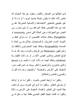 ‫ﻟﺩﻯ ﺃﺒﻁﺎﻟﻬﺎ ﻤﻥ ﺍﻟﺼﻐﺎﺭ ﻭﺍﻟﻜﺒﺎﺭ، ﻭﻨﻘﻭل ﻋﻥ ﻫﺫﺍ ﺍﻟﺴﻠﻭﻙ ﺃﻨﻪ‬
‫ﺨﺎﺹ ﻷﻨﻪ ﻏﺎﻟﺒﺎ ﻤﺎ ﻴﻜﻭﻥ ﺴﻠﻭﻜﺎ ﺠﻨﺴﻴﺎ ﻏﺭﻴﺒـﺎ ﺃﻭ ﺸـﺎﺫﺍ ﺃﻭ‬
‫ﻏﻴﺭ ﻁﺒﻴﻌﻲ ﺒﺎﻟﻤﻌﺎﻴﻴﺭ ﺍﻻﺠﺘﻤﺎﻋﻴﺔ ﻭﺍﻹﻨﺴﺎﻨﻴﺔ ﺍﻟﻤﻌﺭﻭﻓﺔ. ﻓﻔـﻲ‬
‫ﻋﺩﺩ ﻤﻥ ﻫﺫﻩ ﺍﻟﻘﺼﺹ ﻫﻨﺎﻙ ﺍﻟﻤﺭﺍﻫﻘـﻭﻥ ﺍﻟـﺫﻴﻥ ﻴﻤﺎﺭﺴـﻭﻥ‬
‫ﺍﻟﺠﻨﺱ ﻤﻊ ﺍﻟﺤﻴﻭﺍﻨﺎﺕ ﻭﻫﻲ ﺍﻟﺤﺎﻟﺔ ﺍﻟﺘﻲ ﺘﺴﻤﻰ ‪ zooeresty‬ﺃﻭ‬
‫‪ Paraphilia‬ﻭﻫﻨﺎﻙ ﺤﺎﻻﺕ ﺍﻟﺘﻠﺼﺹ ﺃﻭ ﺍﺴـﺘﺭﺍﻕ ﺍﻟﻨﻅـﺭ‬
‫ﻷﺠﺴﺎﺩ ﺍﻟﻨﺴﺎﺀ ﺍﻟﻌﺎﺭﻴﺎﺕ ) ﺍﻟﻤﺴﺘﺤﻤﺎﺕ ﻤﺜﻼ( ﻭﻫـﻲ ﺍﻟﺤﺎﻟـﺔ‬
‫ﺍﻟﻤﺴﻤﺎﺓ ‪ Scopophilia‬ﻭﻫﻨﺎﻙ ﺃﻴﻀﺎ ﺍﻟﻤﺘﺤﺭﺸﻭﻥ ﺒﺎﻷﻁﻔـﺎل‬
‫ﻭﺍﻟﻤﺭﺍﻫﻘﻴﻥ ‪ Molesters‬ﻤﻥ ﺍﻟﺭﺠﺎل ﻭﺍﻟﻨﺴﺎﺀ، ﻭﻫﻨـﺎﻙ ﻫـﺫﺍ‬
‫ﺍﻟﻭﻟﻊ ﺍﻟﺨﺎﺹ ﺒﻤﻼﺒﺱ ﺍﻟﺠﻨﺱ ﺍﻵﺨـﺭ ﺃﻭ ﺤـﺎﻻﺕ ﺍﻟﻔﺘﻴﺸـﻴﺔ‬
‫‪ etishism‬ﻭﻫﻨﺎﻙ ﺃﻴﻀﺎ ﺤـﺎﻻﺕ ﺍﻟﺯﻨـﺎ ﺒﺎﻟﻤﺤـﺎﺭﻡ ‪incest‬‬
‫ﻭﺍﻟﺫﻴﻥ ﻴﺘﺎﺠﺭﻭﻥ ﺒﺄﻋﺭﺍﻀﻬﻡ ( ﺃﻨﻅﺭ ﺒﻭﺠﻪ ﺨـﺎﺹ ﻗﺼـﺹ:‬
‫ﺍﻟﺴﻘﻭﻁ ﻋﻠﻰ ﺍﻷﺭﺽ ﻭﺍﻟﻤﺤﺎﻭﻟﺔ " ﻭﺍﻟﻀﻴﻑ ﻭﻋﺒـﺎﺩﺓ ﺍﻟﻠﻴـل‬
                             ‫ﻭﺍﻟﺼﺒﻲ ﻭﺍﻟﻌﺎﻨﺱ ﻭﺍﻟﻤﻼﻙ(.‬

‫ﻭﻜﺜﻴﺭﺍ ﻤﺎ ﺍﺭﺘﺒﻁ ﺍﻟﺠﻨﺱ ﺒﺎﻟﻤﻭﺕ ، ﻜﺜﻴﺭﺍ ﻤﺎ ﺘﻡ ﺃﻭ ﺃﻭﺸﻙ‬
‫ﺃﻥ ﻴﺘﻡ ﻓﻲ ﺍﻟﻤﻘﺎﺒﺭ. ﻭﻜﺜﻴﺭﺍ ﻤﺎ ﺃﺩﻯ ﺇﻟﻰ ﺍﻟﻤﻭﺕ، ﻭﻤﻥ ﺜﻡ ﺫﻫﺎﺏ‬
‫ﺠﺜﺔ ﺍﻟﻤﻴﺕ ﺇﻟﻰ ﺍﻟﻤﻘﺎﺒﺭ ) ﻗﺼﺔ: ﺍﻟﺴﻘﻭﻁ ﻋﻠﻰ ﺍﻷﺭﺽ ﻤـﺜﻼ(‬
‫ﻭﻜﺜﻴﺭﺍ ﻤﺎ ﻜﺎﻨﺕ ﻨﺘﻴﺠﺔ ﺍﻟﻔﻌل ﺍﻟﺠﻨﺴﻲ ﻁﻔﻼ ﻤﻴﺘﺎ ﻴـﺩﻓﻥ ﻓـﻲ‬
 