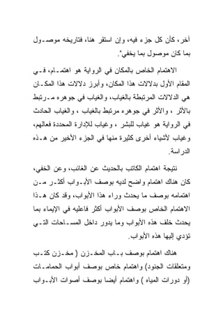 ‫ﺁﺨﺭ، ﻜﺄﻥ ﻜل ﺠﺯﺀ ﻓﻴﻪ، ﻭﺇﻥ ﺍﺴﺘﻘﺭ ﻫﻨﺎ، ﻓﺘﺎﺭﻴﺨﻪ ﻤﻭﺼـﻭل‬
                             ‫ﺒﻤﺎ ﻜﺎﻥ ﻤﻭﺼﻭل ﺒﻤﺎ ﻴﺨﻔﻲ".‬

‫ﺍﻻﻫﺘﻤﺎﻡ ﺍﻟﺨﺎﺹ ﺒﺎﻟﻤﻜﺎﻥ ﻓﻲ ﺍﻟﺭﻭﺍﻴﺔ ﻫﻭ ﺍﻫﺘﻤـﺎﻡ، ﻓـﻲ‬
‫ﺍﻟﻤﻘﺎﻡ ﺍﻷﻭل ﺒﺩﻻﻻﺕ ﻫﺫﺍ ﺍﻟﻤﻜﺎﻥ، ﻭﺃﺒﺭﺯ ﺩﻻﻻﺕ ﻫﺫﺍ ﺍﻟﻤﻜـﺎﻥ‬
‫ﻫﻲ ﺍﻟﺩﻻﻻﺕ ﺍﻟﻤﺭﺘﺒﻁﺔ ﺒﺎﻟﻐﻴﺎﺏ، ﻭﺍﻟﻐﻴﺎﺏ ﻓﻲ ﺠﻭﻫﺭﻩ ﻤـﺭﺘﺒﻁ‬
‫ﺒﺎﻷﺜﺭ ، ﻭﺍﻷﺜﺭ ﻓﻲ ﺠﻭﻫﺭﻩ ﻤﺭﺘﺒﻁ ﺒﺎﻟﻐﻴﺎﺏ ، ﻭﺍﻟﻐﻴﺎﺏ ﺍﻟﺤﺎﺩﺙ‬
‫ﻓﻲ ﺍﻟﺭﻭﺍﻴﺔ ﻫﻭ ﻏﻴﺎﺏ ﻟﻠﺒﺸﺭ ، ﻭﻏﻴﺎﺏ ﻟﻺﺩﺍﺭﺓ ﺍﻟﻤﺤﺩﺩﺓ ﻓﻌﺎﻟﻬﻡ،‬
‫ﻭﻏﻴﺎﺏ ﻷﺸﻴﺎﺀ ﺃﺨﺭﻯ ﻜﺜﻴﺭﺓ ﻤﻨﻬﺎ ﻓﻲ ﺍﻟﺠﺯﺀ ﺍﻷﺨﻴﺭ ﻤﻥ ﻫـﺫﻩ‬
                                               ‫ﺍﻟﺩﺭﺍﺴﺔ.‬

‫ﻨﺘﻴﺠﺔ ﺍﻫﺘﻤﺎﻡ ﺍﻟﻜﺎﺘﺏ ﺒﺎﻟﺤﺩﻴﺙ ﻋﻥ ﺍﻟﻐﺎﺌﺏ، ﻭﻋﻥ ﺍﻟﺨﻔﻲ،‬
‫ﻜﺎﻥ ﻫﻨﺎﻙ ﺍﻫﺘﻤﺎﻡ ﻭﺍﻀﺢ ﻟﺩﻴﻪ ﺒﻭﺼﻑ ﺍﻷﺒـﻭﺍﺏ ﺃﻜﺜـﺭ ﻤـﻥ‬
‫ﺍﻫﺘﻤﺎﻤﻪ ﺒﻭﺼﻑ ﻤﺎ ﻴﺤﺩﺙ ﻭﺭﺍﺀ ﻫﺫﺍ ﺍﻷﺒﻭﺍﺏ، ﻭﻗﺩ ﻜﺎﻥ ﻫـﺫﺍ‬
‫ﺍﻻﻫﺘﻤﺎﻡ ﺍﻟﺨﺎﺹ ﺒﻭﺼﻑ ﺍﻷﺒﻭﺍﺏ ﺃﻜﺜﺭ ﻓﺎﻋﻠﻴﻪ ﻓﻲ ﺍﻹﻴﻤﺎﺀ ﺒﻤﺎ‬
‫ﻴﺤﺩﺙ ﺨﻠﻑ ﻫﺫﻩ ﺍﻷﺒﻭﺍﺏ ﻭﻤﺎ ﻴﺩﻭﺭ ﺩﺍﺨل ﺍﻟﻤﺴـﺎﺤﺎﺕ ﺍﻟﺘـﻲ‬
                                 ‫ﺘﺅﺩﻱ ﺇﻟﻴﻬﺎ ﻫﺫﻩ ﺍﻷﺒﻭﺍﺏ.‬

‫ﻫﻨﺎﻙ ﺍﻫﺘﻤﺎﻡ ﺒﻭﺼﻑ ﺒـﺎﺏ ﺍﻟﻤﺨـﺯﻥ ) ﻤﺨـﺯﻥ ﻜﺘـﺏ‬
‫ﻭﻤﺘﻌﻠﻘﺎﺕ ﺍﻟﺠﻨﻭﺩ( ﻭﺍﻫﺘﻤﺎﻡ ﺨﺎﺹ ﺒﻭﺼﻑ ﺃﺒﻭﺍﺏ ﺍﻟﺤﻤﺎﻤـﺎﺕ‬
‫)ﺃﻭ ﺩﻭﺭﺍﺕ ﺍﻟﻤﻴﺎﻩ ( ﻭﺍﻫﺘﻤﺎﻡ ﺃﻴﻀﺎ ﺒﻭﺼﻑ ﺃﺼﻭﺍﺕ ﺍﻷﺒـﻭﺍﺏ‬
 