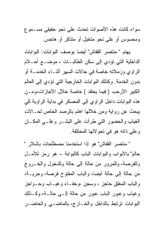 ‫ﺴﻭﺍﺀ ﻜﺎﻨﺕ ﻫﺫﻩ ﺍﻷﺼﻭﺍﺕ ﺘﺤﺩﺙ ﻋﻠﻰ ﻨﺤﻭ ﺤﻘﻴﻘﻲ ﻤﺴـﻤﻭﻉ‬
        ‫ﻭﻤﺤﺴﻭﺱ ﺃﻭ ﻋﻠﻰ ﻨﺤﻭ ﻤﺘﺨﻴل ﺃﻭ ﻤﺘﺫﻜﺭ ﺃﻭ ﻫﺎﺠﺱ.‬

‫ﻴﻬﺘﻡ " ﻤﻨﺘﺼﺭ ﺍﻟﻘﻔﺎﺵ" ﺃﻴﻀﺎ ﻴﻭﺼﻑ ﺍﻟﺒﻭﺍﺒﺎﺕ: ﺍﻟﺒﻭﺍﺒﺎﺕ‬
‫ﺍﻟﺩﺍﺨﻠﻴﺔ ﺍﻟﺘﻲ ﺘﺅﺩﻱ ﺇﻟﻰ ﺴﻜﻥ ﺍﻟﻁﺎﻟﺒـﺎﺕ ، ﻤﻭﻀـﻊ ﺃﺤـﻼﻡ‬
‫ﺍﻟﺭﺍﻭﻱ ﻭﺯﻤﻼﺘﻪ ﺨﺎﺼﺔ ﻓﻲ ﺤﺎﻻﺕ ﺍﻟﺴﻬﺭ ﺃﺜﻨـﺎﺀ ﺍﻟﺨﺩﻤـﺔ ﺃﻭ‬
‫ﺒﺩﻭﻥ ﺍﻟﺨﺩﻤﺔ. ﻭﻜﺫﻟﻙ ﺍﻟﺒﻭﺍﺒﺎﺕ ﺍﻟﺨﺎﺭﺠﻴﺔ ﺍﻟﺘﻲ ﺘﺅﺩﻱ ﺇﻟﻰ ﺍﻟﻌﺎﻟﻡ‬
‫ﺍﻟﻜﺒﻴﺭ ﺍﻷﺭﺤﺏ ) ﻓﻴﻤﺎ ﻴﻌﺘﻘﺩ ( ﺨﺎﺼﺔ ﺨﻼل ﺍﻷﺠﺎﺯﺍﺕ،ﻭﻤـﻥ‬
‫ﻫﺫﻩ ﺍﻟﺒﻭﺍﺒﺎﺕ ﺩﺍﺨل ﺍﻟﺭﺍﻭﻱ ﺇﻟﻰ ﺍﻟﻤﻌﺴﻜﺭ ﻓﻲ ﺒﺩﺍﻴﺔ ﺍﻟﺭﺍﻭﻴﺔ ﻜﻲ‬
‫ﻴﺒﺤﺙ ﻋﻥ ﺭﻭﺍﻴﺔ ﻭﻤﻥ ﺨﻼﻟﻬﺎ ﺍﻫﺘﻡ ﺒﺎﻟﺭﺼﺩ ﺍﻟﺨﺎﺹ ﻟﺤـﺎﻻﺕ‬
‫ﺍﻟﻐﻴﺎﺏ ﻭﺍﻟﺤﻀﻭﺭ ﺍﻟﺘﻲ ﻁﺭﺃﺕ ﻋﻠﻰ ﺍﻟﺒﺸـﺭ ﻭﻋﻠـﻲ ﺍﻟﻤﻜـﺎﻥ‬
                      ‫ﻭﻋﻠﻲ ﺫﺍﺘﻪ ﻫﻭ ﻓﻲ ﺘﺤﻭﻻﺘﻬﺎ ﺍﻟﻤﺨﺘﻠﻔﺔ.‬

‫" ﻤﻨﺘﺼﺭ ﺍﻟﻘﻔﺎﺵ" ﻫﻭ ﺇﺫﺍ ﺍﺴﺘﺨﺩﻤﻨﺎ ﻤﺼﻁﻠﺤﺎﺕ ﺒﺎﺸﻼﺭ "‬
‫ﺤﺎﻟﻡ" ﺒﺎﻷﺒﻭﺍﺏ ﻭﺍﻟﺒﻭﺍﺒﺎﺕ ﺍﻟﺒﺎﺏ ﻜﺎﻟﺒﻭﺍﺒﺔ – ﻫﻭ ﺭﻤﺯ ﻟﻸﻤـل‬
‫ﻭﻟﻠﻔﺭﺼﺔ، ﻭﻟﻠﻤﺭﻭﺭ ﻤﻥ ﺤﺎﻟﺔ ﺇﻟﻰ ﺤﺎﻟﺔ ﻭﻟﻠﺩﺨﻭل ﻭﺍﻟﺨـﺭﻭﺝ‬
‫ﻤﻥ ﺤﺎﻟﺔ ﺇﻟﻰ ﺤﺎﻟﺔ ﺃﻴﻀﺎ، ﻭﺍﻟﺒﺎﺏ ﺍﻟﻤﻔﺘﻭﺡ ﻓﺭﺼﺔ، ﻭﺤﺭﻴـﺔ،‬
‫ﻭﺍﻟﺒﺎﺏ ﺍﻟﻤﻐﻠﻕ ﺤﺎﺠﺯ ، ﻭﺴﺠﻥ ،ﻭﺨﻔـﺎﺀ ﻭﻏﻴـﺎﺏ ﻭﺤـﻭﺍﺠﺯ‬
‫ﻭﻏﻴﺎﺏ ﻭﻋﺒﻭﺭ ﺍﻟﺒﺎﺏ ﻋﺒﻭﺭ ﻤﻥ ﺤﺎﻟﺔ ﺇﻟـﻰ ﺤﺎﻟـﺔ، ﻭﻜـﺫﻟﻙ‬
‫ﺍﻟﺒﻭﺍﺒﺎﺕ ﺘﺭﺘﺒﻁ ﺒﺎﻟﺩﺍﺨل ﻭﺍﻟﺨـﺎﺭﺝ، ﺒﺎﻟﻤﺎﻀـﻲ ﻭﺍﻟﺤﺎﻀـﺭ‬
 