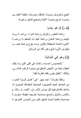 ‫ﺍﻟﺒﺠﻊ ﻭﺍﻟﻤﻭﺍﻭﻴل ﻭﺼﻭﺕ ﺍﻟﺴﺎﻗﻴﺔ ﻭﻀﺭﺒﺎﺕ ﻤﺎﻜﻴﻨﺔ ﺍﻟﻁﺤـﻴﻥ‬
     ‫ﻭﺼﻭﺕ ﺍﻟﺭﻴﺢ ﻭﺼﻭﺕ ﺍﻵﻨﻴﺔ ﻭﻀﺠﻴﺞ ﺍﻟﻤﻜﻥ، ﻭﻏﻴﺭﻫﺎ.‬

                                   ‫)ﺠـ( ﺜﻡ ﻫﻭ ﻴﺸﻡ:‬
‫ﺭﺍﺌﺤﺔ ﺍﻟﻌﻁﻭﺭ ﻭﺍﻟﺘﻭﺍﺒل ﻭﺭﺍﺌﺤﺔ ﺍﻟﺩﻭﺍﺀ. ﻭﺭﺍﺌﺤـﺔ ﺭﻭﺙ‬
‫ﺍﻟﺒﻬﺎﺌﻡ ﻭﺭﺍﺌﺤﺔ ﺍﻟﺩﺨﺎﻥ ﻭﺭﺍﺌﺤﺔ ﺍﻟﺠﺜـﺙ ﺍﻟﻤﺘﻌﻔﻨـﺔ ﻭﺭﺍﺌﺤـﺔ‬
‫ﺍﻷﻤﻴﺭﺓ ﺍﻟﻨﺎﺌﻤﺔ ﺍﻟﻤﺨﺘﻠﻁﺔ ﺒﺎﻟﻠﺒﺎﻥ ،ﻭﻤﺎﺀ ﻴﻔﻭﺡ ﺒﺭﺍﺌﺤﺔ ﺨﺼـﺏ‬
                ‫ﻴﻨﻔﺢ ﻤﻥ ﻵﻟﻰﺀ ﺘﺸﻊ ﻭﻏﻴﺭ ﺫﻟﻙ ﻤﻥ ﺍﻟﺭﻭﺍﺌﺢ.‬

                                ‫)ﺩ( ﻭﻫﻭ ﻓﻲ ﺍﻟﺒﺩﺍﻴﺔ:‬
‫" ﺒﺎﻟﻤﺤﺴﻭﺱ ﺃﺤﺴﺴﺕ ﻭﺃﺨﺫﺕ ﻓﻲ ﻜﻔﻲ ﺍﻟﻠﺒﻥ ﻭﻤﺎ ﻴﻜﻑ‬
‫ﺍﻟﻌﻁﺎﺀ ﺒﺂﻨﻴﺔ ﻤﻥ ﺍﻷﺒﻴﺽ ﺍﻟﻤﻌﻠﻕ ﻓﻲ ﻤﺅﺨﺭﺓ ﺍﻟﺭﻜﺏ ﺍﻟﻤﺎﺸـﻲ،‬
                    ‫ﻭﻜﺫﻟﻙ " ﺍﻟﻁﻔل ﻴﻠﻤﺱ ﺒﻜﻔﻪ ﺍﻟﻁﺭﻴﺔ ﻜﻔﻪ".‬

‫ﻭﻫﻜﺫﺍ ﻴﻘﺩﻡ ﻟﻨﺎ " ﻋﺒﺩﻩ ﺠﺒﻴﺭ " ﻓﻲ " ﻓﺼل ﺍﻟﺭﺅﻴﺎ" ﺍﻟﻌﺩﻴـﺩ‬
‫ﻤﻥ ﺍﻟﻤﺸﺎﻫﺩ ﺍﻟﺤﻴﺔ ﺍﻟﻤﻨﺼﻬﺭﺓ ﺍﻟﻤﻨﺩﻤﺠﺔ ﺍﻟﻤﺘﻔﺎﻋﻠﺔ ﺍﻟﻤﺘﻤﻭﺠـﺔ،‬
‫ﻤﺸﺎﻫﺩ ﺘﺘﻔﺎﻋل ﻓﻴﻬﺎ ﻜل ﺤﻭﺍﺱ ﺍﻹﻨﺴـﺎﻥ: ﺍﻹﺒﺼـﺎﺭ ﻭﺍﻟﺸـﻡ‬
‫ﻭﺍﻟﻠﻤﺱ ﻭﺍﻟﺫﻭﻕ ﻭﺍﻟﺴﻤﻊ، ﺤﺴﺎﺴﻴﺔ ﺨﺎﺭﺠﻴﺔ ﻤﺘﻔﻭﻗﺔ ﻤﻤﺘﺯﺠـﺔ‬
‫ﺒﺤﺴﺎﺴﻴﺔ ﺒﺎﻁﻨﻴﺔ ﺸﺩﻴﺩﺓ ﺍﻟﻌﻤﻕ، ﻟﻜﻥ ﺩﻭﻥ ﺍﻟﺤﻭﺍﺱ ﺍﻟﺨﺎﺭﺠﻴـﺔ‬
 