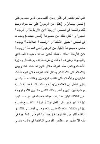 ‫ﻋﻠﻰ ﻨﺤﻭ ﺨﺎﺹ ﻓﻲ ﻜﺜﻴﺭ ﻤـﻥ ﺍﻟﻘﺼـﺹ ﻓـﻲ ﻤﺠﻤـﻭﻋﺘﻲ‬
‫) ﺸﻤﺱ ﺒﻴﻀﺎﺀ( ﻭ )ﺍﻜﻠﻴل ﻤﻥ ﺍﻟﺯﻫﻭﺭ( ﻋﻠﻰ ﺤﺩ ﺴﻭﺍﺀ.ﻭﻨﺠﺩ‬
‫ﺫﻟﻙ ﻭﺍﻀﺤﺎ ﻓﻲ ﻗﺼﺹ " ﺯﻭﺠﺔ ﻻﺒﻥ ﺍﻷﺭﻤﻠـﺔ" ﻭ "ﺩﺭﺠـﺔ‬
‫ﺍﻟﻐﻠﻴﺎﻥ" ﻭ " ﻜﺵ ﻤﻠﻙ" ﻤﻥ ﻤﺠﻤﻭﻋﺔ )ﺸﻤﺱ ﺒﻴﻀﺎﺀ( ﻭﻨﺠـﺩﻩ‬
‫ﻓﻲ ﻗﺼﺘﻲ " ﻀﻴﻕ ﺍﻷﻤﻜﻨﺔ" ﻭ " ﺭﻗﺼـﺔ ﺍﻟﻤﻼﺌﻜـﺔ" ﺒﻭﺠـﻪ‬
‫ﺨﺎﺹ ، ﻤﺠﻤﻭﻋﺔ )ﺍﻜﻠﻴل ﻤﻥ ﺍﻟﺯﻫﻭﺭ( ﻓﻔﻲ ﻗﺼـﺔ " ﺯﻭﺠـﺔ‬
‫ﻻﺒﻥ ﺍﻷﺭﻤﻠﺔ " ﻤﺜﻼ ، ﻫﻨﺎﻙ ﺃﻤﺎﻜﻥ ﻋـﺩﺓ ، ﻤﻨﻬـﺎ ﺍﻟﺤـﺩﺍﺌﻕ‬
‫ﻭﺍﻟﺒﻴ ـﻭﺕ ﻭﻏﻴﺭﻫ ـﺎ ، ﻟﻜ ـﻥ ﻏﺭﻓ ـﺔ ﺍﻟﻨ ـﻭﻡ ﺘﻅ ـل ﺒ ـﺅﺭﺓ‬
   ‫ـ ـ‬         ‫ـ ـ‬           ‫ـ‬       ‫ـ‬         ‫ـ‬
‫ﺍﻷﺤﺩﺍﺙ.ﻭﺩﺍﺨل ﻫﺫﻩ ﺍﻟﻐﺭﻓﺔ ﺨﻼل ﺍﻟﻨﻭﻡ ﺘﺤـﺩﺙ ﺍﻟﻜـﻭﺍﺒﻴﺱ‬
‫ﻭﺍﻷﺤﻼﻡ ﺍﻟﺘﻲ ﺍﻷﺤﺩﺍﺙ. ﻭﺩﺍﺨل ﻫﺫﻩ ﺍﻟﻐﺭﻓﺔ ﺨﻼل ﺍﻟﻨﻭﻡ ﺘﺤﺩﺙ‬
‫ﺍﻟﻜﻭﺍﺒﻴﺱ ﻭﺍﻷﺤﻼﻡ ﺍﻟﺘﻲ ﺘﻨﺘﺎﺏ ﺍﻟﺯﻭﺠﻴﻥ. ﻭﻫﻨﺎﻙ ﻤـﺎ ﻴﺸـﻲ‬
‫ﺒﻔﺘﻭﺭ ﺸﺎﻤل ﻓﻲ ﺍﻟﻌﻼﻗﺔ ﺒﻴﻨﻬﻤﺎ ﻤﻊ ﻋﻼﻗـﺎﺕ ﺨﺎﺼـﺔ ﺸـﺒﻪ‬
‫ﻤﺭﻀﻴﺔ ﺒﻴﻥ ﺍﻻﺒﻥ ﻭﺃﻤﻪ. ﻭﻫﻨﺎﻙ ﺘﻨﺎﻓﺱ ﺤﺎﺩ ﺒﻴﻥ ﺍﻷﻡ ﻭﺍﻟﺯﻭﺠﺔ‬
‫ﻋﻠﻰ ﺍﻤﺘﻼﻙ ﺍﻻﺒﻥ ﻤﻤﺎ ﻴﻘﻠﺏ ﺤﻴﺎﺘﻪ ﺠﺤﻴﻤﺎ، ﻓﻴﺒـﺩﻭ ﻤﺴـﻠﻭﺏ‬
‫ﺍﻹﺭﺍﺩﺓ ﻏﻴﺭ ﻗﺎﺩﺭ ﻋﻠﻰ ﺍﻟﻔﻌل ﻟﻴﻼ ﺃﻭ ﻨﻬﺎﺭﺍ ، " ﺘﺒـﻭﺡ ﻨﻔﺴـﻪ‬
‫ﺒﻬﺯﺍﺌﻡ ﻭﺸﺘﺎﺌﻡ" ، ﺘﻌﻡ ﺍﻟﻔﻭﻀﻰ ﺒﻴﺘﻪ، ﻭﻫـﻲ ﻓﻭﻀـﻰ ﺘﻨﺘﺸـﺭ‬
‫ﺒﺩﺍﺨﻠﻪ ﺃﻜﺜﺭ ﻤﻥ ﺍﻨﺘﺸﺎﺭﻫﺎ ﺨﺎﺭﺠﻪ، ﻭﻤﺎ ﺍﻟﻔﻭﻀﻰ ﺍﻟﺨﺎﺭﺠﻴﺔ ﻓﻲ‬
‫ﺒﻴﺘﻪ ﺇﻻ ﻤﻅﻬﺭ ﻤﻥ ﻤﻅﺎﻫﺭ ﺍﻟﻔﻭﻀﻰ ﺍﻟﺩﺍﺨﻠﻴﺔ ﻓﻲ ﺫﺍﺘـﻪ ﻭﻓـﻲ‬
 