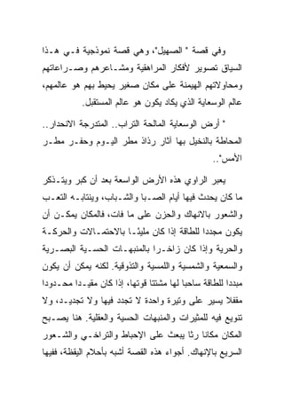 ‫ﻭﻓﻲ ﻗﺼﺔ " ﺍﻟﺼﻬﻴل"، ﻭﻫﻲ ﻗﺼﺔ ﻨﻤﻭﺫﺠﻴﺔ ﻓـﻲ ﻫـﺫﺍ‬
‫ﺍﻟﺴﻴﺎﻕ ﺘﺼﻭﻴﺭ ﻷﻓﻜﺎﺭ ﺍﻟﻤﺭﺍﻫﻘﻴﺔ ﻭﻤﺸـﺎﻋﺭﻫﻡ ﻭﺼـﺭﺍﻋﺎﺘﻬﻡ‬
‫ﻭﻤﺤﺎﻭﻻﺘﻬﻡ ﺍﻟﻬﻴﻤﻨﺔ ﻋﻠﻰ ﻤﻜﺎﻥ ﺼﻐﻴﺭ ﻴﺤﻴﻁ ﺒﻬﻡ ﻫﻭ ﻋﺎﻟﻤﻬﻡ،‬
           ‫ﻋﺎﻟﻡ ﺍﻟﻭﺴﻌﺎﻴﺔ ﺍﻟﺫﻱ ﻴﻜﺎﺩ ﻴﻜﻭﻥ ﻫﻭ ﻋﺎﻟﻡ ﺍﻟﻤﺴﺘﻘﺒل.‬

‫" ﺃﺭﺽ ﺍﻟﻭﺴﻌﺎﻴﺔ ﺍﻟﻤﺎﻟﺤﺔ ﺍﻟﺘﺭﺍﺏ.. ﺍﻟﻤﺘﺩﺭﺠﺔ ﺍﻻﻨﺤﺩﺍﺭ..‬
‫ﺍﻟﻤﺤﺎﻁﺔ ﺒﺎﻟﻨﺨﻴل ﺒﻬﺎ ﺁﺜﺎﺭ ﺭﺫﺍﺫ ﻤﻁﺭ ﺍﻟﻴـﻭﻡ ﻭﺤﻔـﺭ ﻤﻁـﺭ‬
                                                 ‫ﺍﻷﻤﺱ"..‬

‫ﻴﻌﺒﺭ ﺍﻟﺭﺍﻭﻱ ﻫﺫﻩ ﺍﻷﺭﺽ ﺍﻟﻭﺍﺴﻌﺔ ﺒﻌﺩ ﺃﻥ ﻜﺒﺭ ﻭﻴﺘـﺫﻜﺭ‬
‫ﻤﺎ ﻜﺎﻥ ﻴﺤﺩﺙ ﻓﻴﻬﺎ ﺃﻴﺎﻡ ﺍﻟﺼـﺒﺎ ﻭﺍﻟﺸـﺒﺎﺏ، ﻭﻴﻨﺘﺎﺒـﻪ ﺍﻟﺘﻌـﺏ‬
‫ﻭﺍﻟﺸﻌﻭﺭ ﺒﺎﻻﻨﻬﺎﻙ ﻭﺍﻟﺤﺯﻥ ﻋﻠﻰ ﻤﺎ ﻓﺎﺕ، ﻓﺎﻟﻤﻜﺎﻥ ﻴﻤﻜـﻥ ﺃﻥ‬
‫ﻴﻜﻭﻥ ﻤﺠﺩﺩﺍ ﻟﻠﻁﺎﻗﺔ ﺇﺫﺍ ﻜﺎﻥ ﻤﻠﻴ ًـﺎ ﺒﺎﻻﺤﺘﻤـﺎﻻﺕ ﻭﺍﻟﺤﺭﻜـﺔ‬
                      ‫ﺌ‬
‫ﻭﺍﻟﺤﺭﻴﺔ ﻭﺇﺫﺍ ﻜﺎﻥ ﺯﺍﺨـﺭﺍ ﺒﺎﻟﻤﻨﺒﻬـﺎﺕ ﺍﻟﺤﺴـﻴﺔ ﺍﻟﺒﺼـﺭﻴﺔ‬
‫ﻭﺍﻟﺴﻤﻌﻴﺔ ﻭﺍﻟﺸﻤﺴﻴﺔ ﻭﺍﻟﻠﻤﺴﻴﺔ ﻭﺍﻟﺘﺫﻭﻗﻴﺔ. ﻟﻜﻨﻪ ﻴﻤﻜﻥ ﺃﻥ ﻴﻜﻭﻥ‬
‫ﻤﺒﺩﺩﺍ ﻟﻠﻁﺎﻗﺔ ﺴﺎﺤﺒﺎ ﻟﻬﺎ ﻤﺸﺘﺘﺎ ﻗﻭﺘﻬﺎ، ﺇﺫﺍ ﻜﺎﻥ ﻤﻘﻴـﺩﺍ ﻤﺤـﺩﻭﺩﺍ‬
‫ﻤﻘﻔﻼ ﻴﺴﻴﺭ ﻋﻠﻰ ﻭﺘﻴﺭﺓ ﻭﺍﺤﺩﺓ ﻻ ﺘﺠﺩﺩ ﻓﻴﻬﺎ ﻭﻻ ﺘﺠﺩﻴـﺩ، ﻭﻻ‬
‫ﺘﻨﻭﻴﻊ ﻓﻴﻪ ﻟﻠﻤﺜﻴﺭﺍﺕ ﻭﺍﻟﻤﻨﺒﻬﺎﺕ ﺍﻟﺤﺴﻴﺔ ﻭﺍﻟﻌﻘﻠﻴﺔ. ﻫﻨﺎ ﻴﺼـﺒﺢ‬
‫ﺍﻟﻤﻜﺎﻥ ﻤﻜﺎﻨﺎ ﺭﺜﺎ ﻴﺒﻌﺙ ﻋﻠﻰ ﺍﻹﺤﺒﺎﻁ ﻭﺍﻟﺘﺭﺍﺨـﻲ ﻭﺍﻟﺸـﻌﻭﺭ‬
‫ﺍﻟﺴﺭﻴﻊ ﺒﺎﻹﻨﻬﺎﻙ. ﺃﺠﻭﺍﺀ ﻫﺫﻩ ﺍﻟﻘﺼﺔ ﺃﺸﺒﻪ ﺒﺄﺤﻼﻡ ﺍﻟﻴﻘﻅﺔ، ﻓﻔﻴﻬﺎ‬
 