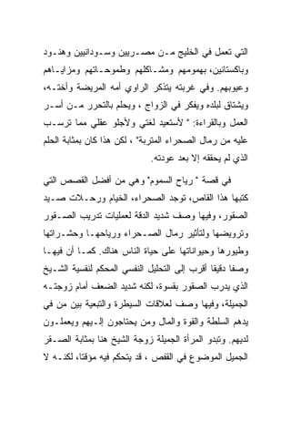 ‫ﺍﻟﺘﻲ ﺘﻌﻤل ﻓﻲ ﺍﻟﺨﻠﻴﺞ ﻤـﻥ ﻤﺼـﺭﻴﻴﻥ ﻭﺴـﻭﺩﺍﻨﻴﻴﻥ ﻭﻫﻨـﻭﺩ‬
‫ﻭﺒﺎﻜﺴﺘﺎﻨﻴﻥ، ﺒﻬﻤﻭﻤﻬﻡ ﻭﻤﺸـﺎﻜﻠﻬﻡ ﻭﻁﻤﻭﺤـﺎﺘﻬﻡ ﻭﻤﺯﺍﻴـﺎﻫﻡ‬
‫ﻭﻋﻴﻭﺒﻬﻡ. ﻭﻓﻲ ﻏﺭﺒﺘﻪ ﻴﺘﺫﻜﺭ ﺍﻟﺭﺍﻭﻱ ﺃﻤﻪ ﺍﻟﻤﺭﻴﻀﺔ ﻭﺃﺨﺘـﻪ،‬
‫ﻭﻴﺸﺘﺎﻕ ﻟﺒﻠﺩﻩ ﻭﻴﻔﻜﺭ ﻓﻲ ﺍﻟﺯﻭﺍﺝ ، ﻭﻴﺤﻠﻡ ﺒﺎﻟﺘﺤﺭﺭ ﻤـﻥ ﺃﺴـﺭ‬
‫ﺍﻟﻌﻤل ﻭﺒﺎﻟﻘﺭﺍﺀﺓ: " ﻷﺴﺘﻌﻴﺩ ﻟﻐﺘﻲ ﻭﻷﺠﻠﻭ ﻋﻘﻠﻲ ﻤﻤﺎ ﺘﺭﺴـﺏ‬
‫ﻋﻠﻴﻪ ﻤﻥ ﺭﻤﺎل ﺍﻟﺼﺤﺭﺍﺀ ﺍﻟﻤﺘﺭﺒﺔ" ، ﻟﻜﻥ ﻫﺫﺍ ﻜﺎﻥ ﺒﻤﺜﺎﺒﺔ ﺍﻟﺤﻠﻡ‬
                             ‫ﺍﻟﺫﻱ ﻟﻡ ﻴﺤﻘﻘﻪ ﺇﻻ ﺒﻌﺩ ﻋﻭﺩﺘﻪ.‬

‫ﻓﻲ ﻗﺼﺔ " ﺭﻴﺎﺡ ﺍﻟﺴﻤﻭﻡ" ﻭﻫﻲ ﻤﻥ ﺃﻓﻀل ﺍﻟﻘﺼﺹ ﺍﻟﺘﻲ‬
‫ﻜﺘﺒﻬﺎ ﻫﺫﺍ ﺍﻟﻘﺎﺹ، ﺘﻭﺠﺩ ﺍﻟﺼﺤﺭﺍﺀ، ﺍﻟﺨﻴﺎﻡ ﻭﺭﺤـﻼﺕ ﺼـﻴﺩ‬
‫ﺍﻟﺼﻘﻭﺭ، ﻭﻓﻴﻬﺎ ﻭﺼﻑ ﺸﺩﻴﺩ ﺍﻟﺩﻗﺔ ﻟﻌﻤﻠﻴﺎﺕ ﺘﺩﺭﻴﺏ ﺍﻟﺼـﻘﻭﺭ‬
‫ﻭﺘﺭﻭﻴﻀﻬﺎ ﻭﻟﺘﺄﺜﻴﺭ ﺭﻤﺎل ﺍﻟﺼـﺤﺭﺍﺀ ﻭﺭﻴﺎﺤﻬـﺎ ﻭﺤﺸـﺭﺍﺘﻬﺎ‬
‫ﻭﻁﻴﻭﺭﻫﺎ ﻭﺤﻴﻭﺍﻨﺎﺘﻬﺎ ﻋﻠﻰ ﺤﻴﺎﺓ ﺍﻟﻨﺎﺱ ﻫﻨﺎﻙ. ﻜﻤـﺎ ﺃﻥ ﻓﻴﻬـﺎ‬
‫ﻭﺼﻔﺎ ﺩﻗﻴﻘﺎ ﺃﻗﺭﺏ ﺇﻟﻰ ﺍﻟﺘﺤﻠﻴل ﺍﻟﻨﻔﺴﻲ ﺍﻟﻤﺤﻜﻡ ﻟﻨﻔﺴﻴﺔ ﺍﻟﺸـﻴﺦ‬
‫ﺍﻟﺫﻱ ﻴﺩﺭﺏ ﺍﻟﺼﻘﻭﺭ ﺒﻘﺴﻭﺓ، ﻟﻜﻨﻪ ﺸﺩﻴﺩ ﺍﻟﻀﻌﻑ ﺃﻤﺎﻡ ﺯﻭﺠﺘـﻪ‬
‫ﺍﻟﺠﻤﻴﻠﺔ، ﻭﻓﻴﻬﺎ ﻭﺼﻑ ﻟﻌﻼﻗﺎﺕ ﺍﻟﺴﻴﻁﺭﺓ ﻭﺍﻟﺘﺒﻌﻴﺔ ﺒﻴﻥ ﻤﻥ ﻓﻲ‬
‫ﻴﺩﻫﻡ ﺍﻟﺴﻠﻁﺔ ﻭﺍﻟﻘﻭﺓ ﻭﺍﻟﻤﺎل ﻭﻤﻥ ﻴﺤﺘﺎﺠﻭﻥ ﺇﻟـﻴﻬﻡ ﻭﻴﻌﻤﻠـﻭﻥ‬
‫ﻟﺩﻴﻬﻡ. ﻭﺘﺒﺩﻭ ﺍﻟﻤﺭﺃﺓ ﺍﻟﺠﻤﻴﻠﺔ ﺯﻭﺠﺔ ﺍﻟﺸﻴﺦ ﻫﻨﺎ ﺒﻤﺜﺎﺒﺔ ﺍﻟﺼـﻘﺭ‬
‫ﺍﻟﺠﻤﻴل ﺍﻟﻤﻭﻀﻭﻉ ﻓﻲ ﺍﻟﻘﻔﺹ ، ﻗﺩ ﻴﺘﺤﻜﻡ ﻓﻴﻪ ﻤﺅﻗﺘﺎ، ﻟﻜﻨـﻪ ﻻ‬
 