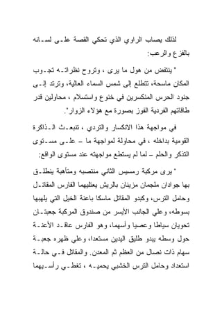 ‫ﻟﺫﻟﻙ ﻴﺼﺎﺏ ﺍﻟﺭﺍﻭﻱ ﺍﻟﺫﻱ ﺘﺤﻜﻲ ﺍﻟﻘﺼﺔ ﻋﻠـﻰ ﻟﺴـﺎﻨﻪ‬
                                        ‫ﺒﺎﻟﻔﺯﻉ ﻭﺍﻟﺭﻋﺏ:‬

‫" ﻴﻨﺘﻔﺽ ﻤﻥ ﻫﻭل ﻤﺎ ﻴﺭﻯ ، ﻭﺘﺭﻭﺡ ﻨﻅﺭﺍﺘـﻪ ﺘﺠـﻭﺏ‬
‫ﺍﻟﻤﻜﺎﻥ ﻤﺎﺴﺤﺔ، ﺘﺘﻁﻠﻊ ﺇﻟﻰ ﺸﻤﺱ ﺍﻟﺴﻤﺎﺀ ﺍﻟﻌﺎﻟﻴﺔ، ﻭﺘﺭﺘﺩ ﺇﻟـﻰ‬
‫ﺠﻨﻭﺩ ﺍﻟﺤﺭﺱ ﺍﻟﻤﻨﻜﺴﺭﻴﻥ ﻓﻲ ﺨﻨﻭﻉ ﻭﺍﺴﺘﺴﻼﻡ ، ﻤﺤﺎﻭﻟﻴﻥ ﻗﺩﺭ‬
           ‫ﻁﺎﻗﺎﺘﻬﻡ ﺍﻟﻔﺭﺩﻴﺔ ﺍﻟﻔﻭﺯ ﺒﺼﻭﺭﺓ ﻤﻊ ﻫﺅﻻﺀ ﺍﻟﺯﻭﺍﺭ".‬

‫ﻓﻲ ﻤﻭﺍﺠﻬﺔ ﻫﺫﺍ ﺍﻻﻨﻜﺴﺎﺭ ﻭﺍﻟﺘﺭﺩﻱ ، ﺘﻨﺒﻌـﺙ ﺍﻟـﺫﺍﻜﺭﺓ‬
‫ﺍﻟﻘﻭﻤﻴﺔ ﺒﺩﺍﺨﻠﻪ ، ﻓﻲ ﻤﺤﺎﻭﻟﺔ ﻟﻤﻭﺍﺠﻬﺔ ﻤﺎ – ﻋﻠـﻰ ﻤﺴـﺘﻭﻯ‬
 ‫ﺍﻟﺘﺫﻜﺭ ﻭﺍﻟﺤﻠﻡ – ﻟﻤﺎ ﻟﻡ ﻴﺴﺘﻁﻊ ﻤﻭﺍﺠﻬﺘﻪ ﻋﻨﺩ ﻤﺴﺘﻭﻯ ﺍﻟﻭﺍﻗﻊ:‬

‫" ﻴﺭﻯ ﻤﺭﻜﺒﺔ ﺭﻤﺴﻴﺱ ﺍﻟﺜﺎﻨﻲ ﻤﻨﺘﺼﺒﻪ ﻭﻤﺘﺄﻫﺒﺔ ﻴﻨﻁﻠـﻕ‬
‫ﺒﻬﺎ ﺠﻭﺍﺩﺍﻥ ﻤﻠﺠﻤﺎﻥ ﻤﺯﻴﻨﺎﻥ ﺒﺎﻟﺭﻴﺵ ﻴﻌﺘﻠﻴﻬﻤﺎ ﺍﻟﻔﺎﺭﺱ ﺍﻟﻤﻘﺎﺘـل‬
‫ﻭﺤﺎﻤل ﺍﻟﺘﺭﺱ، ﻭﻜﺒﺩﻭ ﺍﻟﻤﻘﺎﺘل ﻤﺎﺴﻜﺎ ﺒﺎﻋﻨﺔ ﺍﻟﺨﻴل ﺍﻟﺘﻲ ﻴﻠﻬﺒﻬﺎ‬
‫ﺒﺴﻭﻁﻪ، ﻭﻋﻠﻲ ﺍﻟﺠﺎﻨﺏ ﺍﻷﻴﺴﺭ ﻤﻥ ﺼﻨﺩﻭﻕ ﺍﻟﻤﺭﻜﺒﺔ ﺠﻌﺒﺘـﺎﻥ‬
‫ﺘﺤﻭﻴﺎﻥ ﺴﻴﺎﻁﺎ ﻭﻋﺼﻴﺎ ﻭﺃﺴﻬﻤﺎ، ﻭﻫﻭ ﺍﻟﻔﺎﺭﺱ ﻋﺎﻗـﺩ ﺍﻷﻋﻨـﺔ‬
‫ﺤﻭل ﻭﺴﻁﻪ ﻴﺒﺩﻭ ﻁﻠﻴﻕ ﺍﻟﻴﺩﻴﻥ ﻤﺴﺘﻌﺩﺍ، ﻭﻋﻠﻲ ﻅﻬﺭﻩ ﺠﻌﺒـﺔ‬
‫ﺴﻬﺎﻡ ﺫﺍﺕ ﻨﺼﺎل ﻤﻥ ﺍﻟﻌﻅﻡ ﺜﻡ ﺍﻟﻤﻌﺩﻥ. ﻭﺍﻟﻤﻘﺎﺘل ﻓـﻲ ﺤﺎﻟـﺔ‬
‫ﺍﺴﺘﻌﺩﺍﺩ ﻭﺤﺎﻤل ﺍﻟﺘﺭﺱ ﺍﻟﺨﺸﺒﻲ ﻴﺤﻤﻴـﻪ ، ﺘﻐﻁـﻲ ﺭﺃﺴـﻴﻬﻤﺎ‬
 