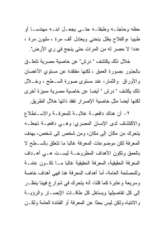 ‫ﺤﻅﻪ ﻭﺤﺎﺠﺘـﻪ ﻭﻁﺒﻘﺘـﻪ ﺤﺘـﻰ ﻴﺠﻌـل ﺍﺒﻨـﻪ ﻤﻬﻨﺩﺴـﺎ ﺃﻭ‬
‫ﻁﺒﻴﺒﺎ ،ﻭﺍﻟﻔﻼﺡ ﻴﻅل ﻴﻨﺤﻨﻲ ﻭﻴﻌﺘﺩل ﺃﻟﻑ ﻤﺭﺓ ، ﻤﻠﻴﻭﻥ ﻤﺭﺓ ،‬
                                                ‫‪‬‬
  ‫ﻋﺩﺩﺍ ﻻ ﺤﺼﺭ ﻟﻪ ﻤﻥ ﺍﻟﻤﺭﺍﺕ ﺤﺘﻰ ﻴﻨﺠﺢ ﻓﻲ ﺭﻱ ﺍﻷﺭﺽ".‬
                                            ‫‪‬‬

‫ﺨﻼل ﺫﻟﻙ ﻴﻜﺘﺸﻑ " ﺩﺭﺵ" ﻋﻥ ﺨﺎﺼﻴﺔ ﻤﺼﺭﻴﺔ ﺘﺘﻌﻠـﻕ‬
‫ﺒﺎﻟﺠﺫﻭﺭ ﺒﺼﻭﺭﺓ ﺍﻟﻌﻤﻕ ، ﻟﻜﻨﻬﺎ ﻤﻔﺘﻘﺩﺓ ﻋﻥ ﻤﺴﺘﻭﻱ ﺍﻷﻏﺼﺎﻥ‬
‫ﻭﺍﻷﻭﺭﺍﻕ ﻭﺍﻟﺜﻤﺎﺭ، ﻋﻨﺩ ﻤﺴﺘﻭﻯ ﺼﻭﺭﺓ ﺍﻟﺴـﻁﺢ ، ﻭﺨـﻼل‬
‫ﺫﻟﻙ ﻴﻜﺸﻑ " ﺩﺭﺵ " ﺃﻴﻀﺎ ﻋﻥ ﺨﺎﺼﻴﺔ ﻤﺼﺭﻴﺔ ﻤﻤﻴﺯﺓ ﺃﺨﺭﻯ‬
  ‫ﻟﻜﻨﻬﺎ ﺃﻴﻀﺎ ﻤﺜل ﺨﺎﺼﻴﺔ ﺍﻹﺼﺭﺍﺭ ﺘﻔﻘﺩ ﺫﺍﺘﻬﺎ ﺨﻼل ﺍﻟﻁﺭﻴﻕ.‬

‫٢- ﺃﻥ ﻫﻨﺎﻙ ﺩﺍﻓﻌﻴـﺔ ﻏﻼﺒـﺔ ﻟﻠﻤﻌﺭﻓـﺔ ﻭﺍﻻﺴـﺘﻁﻼﻉ‬
‫ﻭﺍﻻﻜﺘﺸﺎﻑ ﻟﺩﻯ ﺍﻹﻨﺴﺎﻥ ﺍﻟﻤﺼﺭﻱ: ﻭﻫـﻲ ﺩﺍﻓﻌﻴـﺔ ﺘﺠﻌﻠـﻪ‬
‫ﻴﺘﺤﺭﻙ ﻤﻥ ﻤﻜﺎﻥ ﺇﻟﻰ ﻤﻜﺎﻥ، ﻭﻤﻥ ﺸﺨﺹ ﺇﻟﻰ ﺸﺨﺹ، ﺒﻬﺩﻑ‬
‫ﺍﻟﻤﻌﺭﻓﺔ ﻟﻜﻥ ﻤﻭﻀﻭﻋﺎﺕ ﺍﻟﻤﻌﺭﻓﺔ ﻏﺎﻟﺒﺎ ﻤﺎ ﺘﺘﻌﻠﻕ ﺒﺎﻟﺴـﻁﺢ ﻻ‬
‫ﺒﺎﻟﻌﻤﻕ ﻭﺘﻜﻭﻥ ﺍﻷﻫﺩﺍﻑ ﺍﻟﻤﻁﺭﻭﺤـﺔ ﻟﻴﺴـﺕ ﻫـﻲ ﺃﻫـﺩﺍﻑ‬
‫ﺍﻟﻤﻌﺭﻓﺔ ﺍﻟﺤﻘﻴﻘﻴﺔ، ﺍﻟﻤﻌﺭﻓﺔ ﺍﻟﺤﻘﻴﻘﻴﺔ ﻏﺎﻟﺒﺎ ﻤـﺎ ﺘﻜـﻭﻥ ﻋﺎﻤـﺔ‬
‫ﻭﻟﻠﻤﺼﻠﺤﺔ ﺍﻟﻌﺎﻤﺔ، ﺃﻤﺎ ﺃﻫﺩﺍﻑ ﺍﻟﻤﻌﺭﻓﺔ ﻫﻨﺎ ﻓﻬﻲ ﺃﻫﺩﺍﻑ ﺨﺎﺼﺔ‬
‫ﻭﺴﺭﻴﻌﺔ ﻭﻋﺎﺒﺭﺓ ﻜﻤﺎ ﻗﻠﻨﺎ، ﺃﻨﻪ ﻴﺘﺤﺭﻙ ﻓﻲ ﺸﻭﺍﺭﻉ ﻓﻴﻴﻨﺎ ﻴﻨﻅـﺭ‬
‫ﺇﻟﻰ ﻜل ﺘﻔﺎﺼﻴﻠﻬﺎ ﻭﻴﺴﺘﻐل ﻜل ﻁﺎﻗـﺎﺕ ﺍﻹﺒﺼـﺎﺭ ﻭﺍﻟﺭﺅﻴـﺔ‬
‫ﻭﺍﻻﻨﺘﺒﺎﻩ ﻭﻟﻜﻥ ﻟﻴﺱ ﺒﺤﺜﺎ ﻋﻥ ﺍﻟﻤﻌﺭﻓﺔ ﺃﻭ ﺍﻟﻔﺎﺌﺩﺓ ﺍﻟﻌﺎﻤﺔ ﻭﻟﻜـﻥ‬
 