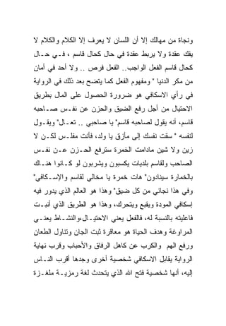 ‫ﻭﻨﺠﺎﺓ ﻤﻥ ﻤﻬﺎﻟﻙ ﺇﻻ ﺃﻥ ﺍﻟﻠﺴﺎﻥ ﻻ ﻴﻌﺭﻑ ﺇﻻ ﺍﻟﻜﻼﻡ ﻭﺍﻟﻜﻼﻡ ﻻ‬
‫ﻴﻔﻙ ﻋﻘﺩﺓ ﻭﻻ ﻴﺭﺒﻁ ﻋﻘﺩﺓ ﻓﻲ ﺤﺎل ﻜﺤﺎل ﻗﺎﺴﻡ ، ﻓـﻲ ﺤـﺎل‬
‫ﻜﺤﺎل ﻗﺎﺴﻡ ﺍﻟﻔﻌل ﺍﻟﻭﺍﺠﺏ.. ﺍﻟﻔﻌل ﻓﺭﺹ .. ﻭﻻ ﺃﺤﺩ ﻓﻲ ﺃﻤﺎﻥ‬
‫ﻤﻥ ﻤﻜﺭ ﺍﻟﺩﻨﻴﺎ " ﻭﻤﻔﻬﻭﻡ ﺍﻟﻔﻌل ﻜﻤﺎ ﻴﺘﻀﺢ ﺒﻌﺩ ﺫﻟﻙ ﻓﻲ ﺍﻟﺭﻭﺍﻴﺔ‬
‫ﻓﻲ ﺭﺃﻱ ﺍﻻﺴﻜﺎﻓﻲ ﻫﻭ ﻀﺭﻭﺭﺓ ﺍﻟﺤﺼﻭل ﻋﻠﻰ ﺍﻟﻤﺎل ﺒﻁﺭﻴﻕ‬
‫ﺍﻻﺤﺘﻴﺎل ﻤﻥ ﺃﺠل ﺭﻓﻊ ﺍﻟﻀﻴﻕ ﻭﺍﻟﺤﺯﻥ ﻋﻥ ﻨﻔـﺱ ﺼـﺎﺤﺒﻪ‬
‫ﻗﺎﺴﻡ، ﺃﻨﻪ ﻴﻘﻭل ﻟﺼﺎﺤﺒﻪ ﻗﺎﺴﻡ" ﻴﺎ ﺼﺎﺤﺒﻲ .. ﺘﻌـﺎل" ﻭﻴﻘـﻭل‬
‫ﻟﻨﻔﺴﻪ " ﺴﻘﺕ ﻨﻔﺴﻙ ﺇﻟﻰ ﻤﺄﺯﻕ ﻴﺎ ﻭﻟﺩ، ﻓﺄﻨﺕ ﻤﻔﻠـﺱ ﻟﻜـﻥ ﻻ‬
‫ﺯﻴﻥ ﻭﻻ ﺸﻴﻥ ﻤﺎﺩﺍﻤﺕ ﺍﻟﺨﻤﺭﺓ ﺴﺘﺭﻓﻊ ﺍﻟﺤـﺯﻥ ﻋـﻥ ﻨﻔـﺱ‬
‫ﺍﻟﺼﺎﺤﺏ ﻭﻟﻘﺎﺴﻡ ﺒﻠﺩﻴﺎﺕ ﻴﻜﺴﺒﻭﻥ ﻭﻴﺸﺭﺒﻭﻥ ﻟﻭ ﻜـﺎﻨﻭﺍ ﻫﻨـﺎﻙ‬
‫ﺒﺎﻟﺨﻤﺎﺭﺓ ﺴﻴﻨﺎﺩﻭﻥ" ﻫﺎﺕ ﺨﻤﺭﺓ ﻴﺎ ﻤﺨﺎﻟﻲ ﻟﻘﺎﺴﻡ ﻭﺍﻹﺴـﻜﺎﻓﻲ"‬
‫ﻭﻓﻲ ﻫﺫﺍ ﻨﺠﺎﻨﻲ ﻤﻥ ﻜل ﻀﻴﻕ" ﻭﻫﺫﺍ ﻫﻭ ﺍﻟﻌﺎﻟﻡ ﺍﻟﺫﻱ ﻴﺩﻭﺭ ﻓﻴﻪ‬
‫ﺇﺴﻜﺎﻓﻲ ﺍﻟﻤﻭﺩﺓ ﻭﻴﻘﺒﻊ ﻭﻴﺘﺤﺭﻙ، ﻭﻫﺫﺍ ﻫﻭ ﺍﻟﻁﺭﻴﻕ ﺍﻟﺫﻱ ﺃﻨﺒـﺕ‬
‫ﻓﺎﻋﻠﻴﺘﻪ ﺒﺎﻟﻨﺴﺒﺔ ﻟﻪ، ﻓﺎﻟﻔﻌل ﻴﻌﻨﻲ ﺍﻻﺤﺘﻴـﺎل،ﻭﺍﻟﻨﺸـﺎﻁ ﻴﻌﻨـﻲ‬
‫ﺍﻟﻤﺭﺍﻭﻏﺔ ﻭﻫﺩﻑ ﺍﻟﺤﻴﺎﺓ ﻫﻭ ﻤﻌﺎﻗﺭﺓ ﺜﺒﺕ ﺍﻟﺠﺎﻥ ﻭﺘﻨﺎﻭل ﺍﻟﻁﻌﺎﻥ‬
‫ﻭﺭﻓﻊ ﺍﻟﻬﻡ ﻭﺍﻟﻜﺭﺏ ﻋﻥ ﻜﺎﻫل ﺍﻟﺭﻓﺎﻕ ﻭﺍﻷﺤﺒﺎﺏ ﻭﻗﺭﺏ ﻨﻬﺎﻴﺔ‬
‫ﺍﻟﺭﻭﺍﻴﺔ ﻴﻘﺎﺒل ﺍﻻﺴﻜﺎﻓﻲ ﺸﺨﺼﻴﺔ ﺃﺨﺭﻯ ﻭﺠﺩﻫﺎ ﺃﻗﺭﺏ ﺍﻟﻨـﺎﺱ‬
‫ﺇﻟﻴﻪ، ﺃﻨﻬﺎ ﺸﺨﺼﻴﺔ ﻓﺘﺢ ﺍﷲ ﺍﻟﺫﻱ ﻴﺘﺤﺩﺙ ﻟﻐﺔ ﺭﻤﺯﻴـﺔ ﻤﻠﻐـﺯﺓ‬
 