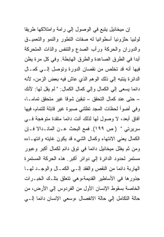 ‫ﺇﻥ ﻤﻴﺨﺎﺌﻴل ﻴﺘﺒﻊ ﻓﻲ ﺍﻟﻭﺼﻭل ﺇﻟﻲ ﺭﺍﻤﺔ ﻭﺍﻤﺘﻼﻜﻬﺎ ﻁﺭﻴﻘﺎ‬
‫ﻟﻭﻟﺒﻴﺎ ﺤﻠﺯﻭﻨﻴﺎ ﺃﺴﻁﻭﺍﻨﻴﺎ ﻟﻪ ﺼﻔﺎﺕ ﺍﻟﺘﻁﻭﺭ ﻭﺍﻟﻨﻤﻭ ﻭﺍﻟﺘﻌﻤﻴـﻕ‬
‫ﻭﺍﻟﺩﻭﺭﺍﻥ ﻭﺍﻟﺤﺭﻜﺔ ﻭﺭﺃﺏ ﺍﻟﺼﺩﻉ ﻭﺍﻟﺘﻨﻔﺱ ﻭﺍﻟﺫﺍﺕ ﺍﻟﻤﺘﺤﺭﻜﺔ‬
‫ﺃﺒﺩﺍ ﻓﻲ ﺍﻟﻁﺭﻕ ﺍﻟﺼﺎﻋﺩﺓ ﻭﺍﻟﻁﺭﻕ ﺍﻟﻬﺎﺒﻁﺔ. ﻭﻓﻲ ﻜل ﻤﺭﺓ ﻴﻅﻥ‬
‫ﻓﻴﻬﺎ ﺃﻨﻪ ﻗﺩ ﺘﺨﻠﺹ ﻤﻥ ﻨﻘﺼﺎﻥ ﺍﻟﺩﻭﺭﺓ ﻭﺘﻭﺼل ﺇﻟـﻲ ﻜﻤـﺎل‬
‫ﺍﻟﺩﺍﺌﺭﺓ ﻴﻨﺘﺒﻪ ﺇﻟﻲ ﺫﻟﻙ ﺍﻟﻭﻫﻡ ﺍﻟﺫﻱ ﻋﺎﺵ ﻓﻴﻪ ﺒﻌﺽ ﺍﻟﺯﻤﻥ، ﻷﻨﻪ‬
‫ﺩﺍﺌﻤﺎ ﻴﺴﻌﻰ ﺇﻟﻲ ﺍﻟﻜﻤﺎل ﻭﺇﻟﻲ ﻜﻤﺎل ﺍﻟﻜﻤﺎل: " ﻟﻡ ﻴﻘل ﻟﻬﺎ: ﻷﻨﻙ‬
‫– ﺤﺘﻰ ﻋﻨﺩ ﻜﻤﺎل ﺍﻟﺘﺤﻘﻕ – ﺘﺒﻘﻴﻥ ﺸﻭﻗﺎ ﻏﻴﺭ ﻤﺘﺤﻘﻕ ﺘﻤﺎﻤـﺎ،‬
‫ﻭﻓﻲ ﺃﻀﻭﺃ ﻟﺤﻅﺎﺕ ﺍﻟﻤﺠﺩ ﺘﻅﻠﻨﻲ ﺼﺒﻭﺓ ﻏﻴﺭ ﻗﺎﺒﻠﺔ ﻟﻠﺘﻤﺎﻡ، ﻓﻴﻬﺎ‬
‫ﺁﻓﺎﻕ ﺃﺒﻌﺩ، ﻻ ﻭﺼﻭل ﻟﻬﺎ ﻟﺫﻟﻙ ﺃﻨﺕ ﺩﺍﺌﻤﺎ ﻤﺘﻘﺩﺓ ﻤﺘﻭﻫﺠﺔ ﻓـﻲ‬
‫ﺴﺭﻴﺭﺘﻲ " ) ﺹ ٩٩١(. ﻓﻤﻊ ﺍﻟﺒﺤﺙ ﻋـﻥ ﺍﻟﻤﺎﻨـﺩﺍﻻ ﻓـﺈﻥ‬
‫ﺍﻟﻜﻤﺎل ﻴﻌﻨﻲ ﺍﻻﻨﺘﻬﺎﺀ ﻭﻜﻤﺎل ﺍﻟﺸﻲﺀ ﻗﺩ ﻴﻜﻭﻥ ﻏﺎﻴﺘﻪ ﻭﺍﻨﺘﻬـﺎﺀﻩ‬
‫ﻭﻤﻥ ﺜﻡ ﻴﻅل ﻤﻴﺨﺎﺌﻴل ﺩﺍﺌﻤﺎ ﻓﻲ ﺘﻭﻕ ﺩﺍﺌﻡ ﻟﻜﻤﺎل ﺃﻜﺒﺭ ﻭﻋﺒﻭﺭ‬
‫ﻤﺴﺘﻤﺭ ﻟﺤﺩﻭﺩ ﺍﻟﺩﺍﺌﺭﺓ ﺇﻟﻲ ﺩﻭﺍﺌﺭ ﺃﻜﺒﺭ. ﻫﺫﻩ ﺍﻟﺤﺭﻜﺔ ﺍﻟﻤﺴﺘﻤﺭﺓ‬
‫ﺍﻟﻬﺎﺭﺒﺔ ﺩﺍﺌﻤﺎ ﻤﻥ ﺍﻟﻨﻘﺹ ﻭﺍﻟﻔﻘﺩ ﺇﻟـﻲ ﺍﻟﻜﻤـﺎل ﻭﺍﻟﻭﺠـﺩ ﻟﻬـﺎ‬
‫ﺠﺫﻭﺭﻫﺎ ﻓﻲ ﺍﻷﺴﺎﻁﻴﺭ ﺍﻟﻘﺩﻴﻤﺔ،ﻭﻫﻲ ﺘﺘﻌﻠﻕ ﺒﺘﻠـﻙ ﺍﻟﺨﺒـﺭﺍﺕ‬
‫ﺍﻟﺨﺎﺼﺔ ﺒﺴﻘﻭﻁ ﺍﻹﻨﺴﺎﻥ ﺍﻷﻭل ﻤﻥ ﺍﻟﻔﺭﺩﻭﺱ ﺇﻟﻲ ﺍﻷﺭﺽ، ﻤﻥ‬
‫ﺤﺎﻟﺔ ﺍﻟﺘﻜﺎﻤل ﺇﻟﻲ ﺤﺎﻟﺔ ﺍﻻﻨﻔﺼﺎل ،ﻭﺴﻌﻲ ﺍﻹﻨﺴﺎﻥ ﺩﺍﺌﻤﺎ ﺇﻟـﻲ‬
 