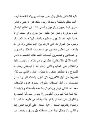 ‫ﻋﻠﻴﻪ ﺍﻻﺴﻜﺎﻓﻲ ﺒﺸﻜل ﻴﺩل ﻋﻠﻰ ﺤﺒﻪ ﻟﻪ ﻭﺭﻭﻴﺘﻪ ﺍﻟﺨﺎﺼﺔ ﺃﻴﻀﺎ‬
‫" ﺃﻨﺕ ﺘﺘﻜﻠﻡ ﺒﺎﻟﺤﻜﻤﺔ ﻭﺼﺩﺍﻗﺔ ﺭﺠل ﻤﺜﻠﻙ ﻜﻨﺯ ﻻ ﻴﻔﻨﻲ ﻭﺍﻟﻨﺎﺱ‬
‫ﺃﺤﺭﺍﺭ ﻓﻴﻤﺎ ﻴﺤﺒﻭﻥ ﻭﻴﻜﺭﻫﻭﻥ ﻭﺍﻟﻌﺩل ﻏﺎﺌﺏ ﺇﻥ ﺍﺤﺘﺎﺝ ﺍﻹﻨﺴﺎﻥ‬
‫ﺃﺸﻴﺎﺀ ﻤﻭﻓﻭﺭﺓ ﻭﻋﺠﺯ ﻋﻥ ﻨﻴﻠﻬﺎ.. ﻤﻥ ﺴﺭﻕ ﻭﻫﻭ ﻤﺤﺘـﺎﺝ ﻻ‬
‫ﺤﺴﺒﺎ ﻋﻠﻴﻪ، ﺃﻤﺎ ﺍﻟﺴﺠﻭﻥ ﻓﻤﻤﻠﻭﺅﻩ ﺒﺎﻟﻤﻅـﺎﻟﻴﻡ" ﻫـﺫﺍ ﺍﻟﺤـﻭﺍﺭ‬
‫ﻭﻏﻴﺭﻩ ﻤﻥ ﺍﻟﺤﻭﺍﺭﺍﺕ ﺍﻟﺘﻲ ﺩﺍﺭﺕ ﺒﻴﻥ ﺍﻹﺴـﻜﺎﻓﻲ ﻭﻓـﺘﺢ ﺍﷲ‬
‫ﻴﻜﺸﻑ ﻋﻥ ﻨﻤﻁﻴﻥ ﺨﺎﺼﻴﻥ ﻤﻥ ﺸﺨﺼﻴﺎﺕ ﺍﻟﺸﻁﺎﺭ ﻭﺍﻟﻌﻴﺎﺭﻴﻥ‬
‫ﺃﻭ ﺍﻟﻤﺤﺘﺎﻟﻴﻥ ﻭﺍﻟﻤﻐﺎﻤﺭﻴﻥ ﺃﺼﺤﺎﺏ ﺍﻟﻔﻠﺴـﻔﺎﺕ ﺍﻟﺨﺎﺼـﺔ ﻓـﻲ‬
‫ﺍﻟﺤﻴﺎﺓ ﺍﻷﻭل )ﺍﻻﺴﻜﺎﻓﻲ( ﺍﻨﻁﻭﺍﺌﻲ ﺭﻏﻡ ﺘﻅﺎﻫﺭﻩ ﺒﺎﻻﻨﺒﺴـﺎﻁﻴﺔ‬
‫ﻭﺍﻻﻨﻔﺘﺎﺡ ﻋﻠﻰ ﺍﻟﻌﺎﻟﻡ، ﻭﺍﻟﺜﺎﻨﻲ ) ﻓﺘﺢ ﺍﷲ ( ﺍﻨﺒﺴﺎﻁﻲ ﻭﻤﺘﺠـﻪ‬
‫ﻟﻠﺨﺎﺭﺝ ﻭﻻ ﻴﺘﻅﺎﻫﺭ ﺒﻌﻜﺱ ﻤﺎ ﻴﺒﻁﻥ، ﺍﻷﻭل ﻭﺍﻟﺜﺎﻨﻲ ﻴﺒـﺫﻻﻥ‬
‫ﻨﻔﺴﻴﻬﻤﺎ ﻤﻥ ﺃﺠل ﺍﻵﺨﺭﻴﻥ، ﻟﻜﻥ ﺍﻷﻭل ﻴﺘﺤﺩﺙ ﻜﺜﻴـﺭﺍ ﻋـﻥ‬
‫ﺘﻀﺤﻴﺎﺘﻪ ﻤﻥ ﺃﺠل ﺃﺼﺩﻗﺎﺌﻪ ﻭﻨﻜﺭﺍﻥ ﻭﺠﺤﻭﺩ ﻫﺅﻻﺀ ﺍﻷﺼﺩﻗﺎﺀ‬
‫ﻤﻌﻪ، ﺃﻤﺎ ﺍﻟﺜﺎﻨﻲ ﻓﻴﺒﺫل ﻭﻴﻤﻨﺢ ﻜل ﻤﺎ ﻤﻌﻪ ﻷﺼﺩﻗﺎﺌﻪ ﻭﻻ ﻴﺘﺤﺩﺙ‬
‫ﺃﺒﺩﺍ ﻋﻤﺎ ﻓﻌﻠﻪ ﻟﻬﻡ ﻭﻤﻥ ﺃﺠﻠﻬـﻡ ﻭﻻ ﻴﻌﻴـﺭ ﻤﺴـﺄﻟﺔ ﺍﻟﺠﺤـﻭﺩ‬
‫ﻭﺍﻟﻨﻜﺭﺍﻥ ﺃﺩﻨﻰ ﺍﻫﺘﻤﺎﻡ ﻭﻜﺄﻨﻬﺎ ﺒﺎﻟﻨﺴﺒﺔ ﻟﻪ ﻫﻲ ﻁﺒﻴﻌـﺔ ﺍﻟﺤﻴـﺎﺓ‬
‫ﻭﺍﻟﺤﻴﺎﺓ ﻭﻗﺎﻨﻭﻨﻬﺎ ﺍﻟﺴﺎﺌﺩ ، ﺍﻷﻭل ﻴﺤﺘﺎل ﻋﻠﻰ ﺃﻗﺭﺏ ﺍﻟﻨﺎﺱ ﺇﻟﻴﻪ‬
‫ﻭﺍﻟﺜﺎﻨﻲ ﻭﻻ ﻴﺤﺘﺎل ﺃﺒﺩﺍ ﻋﻠﻰ ﺃﺼﺩﻗﺎﺌﻪ ﺒل ﻴﺴﺭﻕ ﻭﻴﺨﻁﻑ ﻤﻥ‬
 
