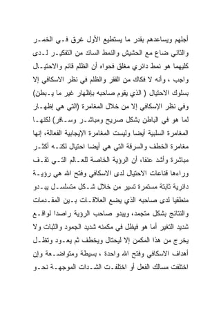 ‫ﺃﺠﻠﻬﻡ ﻭﻴﺴﺎﻋﺩﻫﻡ ﺒﻘﺩﺭ ﻤﺎ ﻴﺴﺘﻁﻴﻊ ﺍﻷﻭل ﻏﺭﻕ ﻓـﻲ ﺍﻟﺨﻤـﺭ‬
‫ﻭﺍﻟﺜﺎﻨﻲ ﻀﺎﻉ ﻤﻊ ﺍﻟﺤﺸﻴﺵ ﻭﺍﻟﻨﻤﻁ ﺍﻟﺴﺎﺌﺩ ﻤﻥ ﺍﻟﺘﻔﻜﻴـﺭ ﻟـﺩﻯ‬
‫ﻜﻠﻴﻬﻤﺎ ﻫﻭ ﻨﻤﻁ ﺩﺍﺌﺭﻱ ﻤﻐﻠﻕ ﻓﺤﻭﺍﻩ ﺃﻥ ﺍﻟﻅﻠﻡ ﻗﺎﺌﻡ ﻭﺍﻻﺤﺘﻴـﺎل‬
‫ﻭﺍﺠﺏ ، ﻭﺃﻨﻪ ﻻ ﻓﻜﺎﻙ ﻤﻥ ﺍﻟﻔﻘﺭ ﻭﺍﻟﻅﻠﻡ ﻓﻲ ﻨﻅﺭ ﺍﻻﺴﻜﺎﻓﻲ ﺇﻻ‬
‫ﺒﺴﻠﻭﻙ ﺍﻻﺤﺘﻴﺎل ) ﺍﻟﺫﻱ ﻴﻘﻭﻡ ﺼﺎﺤﺒﻪ ﺒﺈﻅﻬﺎﺭ ﻏﻴﺭ ﻤﺎ ﻴـﺒﻁﻥ(‬
‫ﻭﻓﻲ ﻨﻅﺭ ﺍﻹﺴﻜﺎﻓﻲ ﺇﻻ ﻤﻥ ﺨﻼل ﺍﻟﻤﻐﺎﻤﺭﺓ )ﺍﻟﺘﻲ ﻫﻲ ﺇﻅﻬـﺎﺭ‬
‫ﻟﻤﺎ ﻫﻭ ﻓﻲ ﺍﻟﺒﺎﻁﻥ ﺒﺸﻜل ﺼﺭﻴﺢ ﻭﻤﺒﺎﺸـﺭ ﻭﺴـﺎﻓﺭ( ﻟﻜﻨﻬـﺎ‬
‫ﺍﻟﻤﻐﺎﻤﺭﺓ ﺍﻟﺴﻠﺒﻴﺔ ﺃﻴﻀﺎ ﻭﻟﻴﺴﺕ ﺍﻟﻤﻐﺎﻤﺭﺓ ﺍﻹﻴﺠﺎﺒﻴﺔ ﺍﻟﻔﻌﺎﻟﺔ، ﺇﻨﻬﺎ‬
‫ﻤﻐﺎﻤﺭﺓ ﺍﻟﺨﻁﻑ ﻭﺍﻟﺴﺭﻗﺔ ﺍﻟﺘﻲ ﻫﻲ ﺃﻴﻀﺎ ﺍﺤﺘﻴﺎل ﻟﻜﻨـﻪ ﺃﻜﺜـﺭ‬
‫ﻤﺒﺎﺸﺭﺓ ﻭﺃﺸﺩ ﻋﻨﻔﺎ، ﺃﻥ ﺍﻟﺭﺅﻴﺔ ﺍﻟﺨﺎﺼﺔ ﻟﻠﻌـﺎﻟﻡ ﺍﻟﺘـﻲ ﺘﻘـﻑ‬
‫ﻭﺭﺍﺀﻫﺎ ﻗﻨﺎﻋﺎﺕ ﺍﻻﺤﺘﻴﺎل ﻟﺩﻯ ﺍﻻﺴﻜﺎﻓﻲ ﻭﻓﺘﺢ ﺍﷲ ﻫﻲ ﺭﺅﻴـﺔ‬
‫ﺩﺍﺌﺭﻴﺔ ﺜﺎﺒﺘﺔ ﻤﺴﺘﻤﺭﺓ ﺘﺴﻴﺭ ﻤﻥ ﺨﻼل ﺸـﻜل ﻤﺘﺴﻠﺴـل ﻴﺒـﺩﻭ‬
‫ﻤﻨﻁﻘﻴﺎ ﻟﺩﻯ ﺼﺎﺤﺒﻪ ﺍﻟﺫﻱ ﻴﻀﻊ ﺍﻟﻌﻼﻗـﺎﺕ ﺒـﻴﻥ ﺍﻟﻤﻘـﺩﻤﺎﺕ‬
‫ﻭﺍﻟﻨﺘﺎﺌﺞ ﺒﺸﻜل ﻤﺘﺠﻤﺩ، ﻭﻴﺒﺩﻭ ﺼﺎﺤﺏ ﺍﻟﺭﺅﻴﺔ ﺭﺍﺼﺩﺍ ﻟﻭﺍﻗـﻊ‬
‫ﺸﺩﻴﺩ ﺍﻟﺘﻐﻴﺭ ﺃﻤﺎ ﻫﻭ ﻓﻴﻅل ﻓﻲ ﻤﻜﻤﻨﻪ ﺸﺩﻴﺩ ﺍﻟﺠﻤﻭﺩ ﻭﺍﻟﺜﺒﺎﺕ ﻭﻻ‬
‫ﻴﺨﺭﺝ ﻤﻥ ﻫﺫﺍ ﺍﻟﻤﻜﻤﻥ ﺇﻻ ﻟﻴﺤﺘﺎل ﻭﻴﺨﻁﻑ ﺜﻡ ﻴﻌـﻭﺩ ﻭﺘﻅـل‬
‫ﺃﻫﺩﺍﻑ ﺍﻻﺴﻜﺎﻓﻲ ﻭﻓﺘﺢ ﺍﷲ ﻭﺍﺤﺩﺓ ، ﺒﺴﻴﻁﺔ ﻭﻤﺘﻭﺍﻀـﻌﺔ ﻭﺇﻥ‬
‫ﺍﺨﺘﻠﻔﺕ ﻤﺴﺎﻟﻙ ﺍﻟﻔﻌل ﺃﻭ ﺍﺨﺘﻠﻔـﺕ ﺍﻟﺸـﺩﺍﺕ ﺍﻟﻤﻭﺠﻬـﺔ ﻨﺤـﻭ‬
 