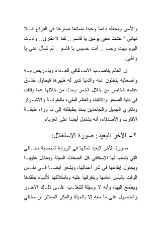 ‫ﻭﺍﻷﺴﻰ ﻭﻴﺠﻌﻠﻪ ﺩﺍﺌﻤﺎ ﻭﺤﻴﺩﺍ ﻀﺎﺌﻌﺎ ﺼﺎﺭﺨﺎ ﻓﻲ ﺍﻟﻔﺭﺍﻍ ﺍﻟـﻼ‬
‫ﻨﻬﺎﺌﻲ " ﻋﺸﺕ ﻤﻌﻲ ﻴﻭﻤﻴﻥ ﻴﺎ ﻗﺎﺴﻡ .. ﻜﻨﺎ ﻻ ﻨﻔﺘﺭﻕ.. ﻭﺃﻨـﺕ‬
‫ﺍﻟﻴﻭﻡ ﺒﺒﻴﺕ ﺭﺠﺏ .. ﺃﻨﺕ ﺨﺴﻴﺱ ﻴﺎ ﻗﺎﺴﻡ .. ﻟﻡ ﺘﺴﺄل ﻋﻨﻲ ﻴﺎ‬
                                                  ‫ﻭﺍﻁﻲ.‬

‫ﺇﻥ ﺍﻟﻌﺎﻟﻡ ﻴﻨﺎﺼـﺏ ﺍﻻﺴـﻜﺎﻓﻲ ﺍﻟﻌـﺩﺍﺀ ﻭﻴﺘـﺭﺒﺹ ﺒـﻪ‬
‫ﻭﺃﺼﺤﺎﺒﻪ ﻴﺘﺨﻠﻭﻥ ﻋﻨﻪ ﻭﺍﻟﺩﻨﻴﺎ ﺘﺩﻴﺭ ﻟﻪ ﻅﻬﺭﻫﺎ ﻓﻴﺤﺎﻭل ﺨﻠـﻕ‬
‫ﻋﺎﻟﻤﻪ ﺍﻟﺨﺎﺹ ﻤﻥ ﺨﻼل ﺍﻟﺨﻤﺭ ﻴﺒﺤﺙ ﻤﻥ ﺨﻼﻟﻬﺎ ﻋﻤﺎ ﻴﻔﺘﻘﺩﻩ‬
‫ﻓﻲ ﺩﻨﻴﺎ ﺍﻟﺼﺤﻭ ﻭﺍﻻﻨﺘﺒﺎﻩ ﻭﺍﻟﻌﺎﻟﻡ ﺍﻟﻤﻠﻲﺀ ﺒﺎﻟﺨﻭﻨـﺔ ﻭﺍﻷﺸـﺭﺍﺭ‬
‫ﻭﻨﺎﻜﺭﻱ ﺍﻟﺠﻤﻴل ﻭﺍﻟﺠﺎﺤﺩﻴﻥ ﻴﻤﺘﺩ ﺒﻁﺒﻘﺎﺘﻪ ﺇﻟﻰ ﻤﺎ ﻭﺭﺍﺀ ﻁﺒﻘـﺔ‬
         ‫ﺍﻷﻗﺎﺭﺏ ﻭﺍﻷﺼﺩﻗﺎﺀ، ﺃﻨﻪ ﻴﺸﺘﻤل ﺃﻴﻀﺎ ﻋﻠﻰ ﺍﻟﻐﺭﺒﺎﺀ.‬

             ‫٢- ﺍﻵﺨﺭ ﺍﻟﺒﻌﻴﺩ: ﺼﻭﺭﺓ ﺍﻻﺴﺘﻐﻼل:‬
‫ﺼﻭﺭﺓ ﺍﻵﺨﺭ ﺍﻟﺒﻌﻴﺩ ﺘﻤﺜﻠﻬﺎ ﻓﻲ ﺍﻟﺭﻭﺍﻴﺔ ﺸﺨﺼﻴﺔ ﻤﺨـﺎﻟﻲ‬
‫ﺍﻟﺘﻲ ﻴﻨﺴﺏ ﻟﻬﺎ ﺍﻹﺴﻜﺎﻓﻲ ﻜل ﺍﻟﺼﻔﺎﺕ ﺍﻟﺴﻴﺌﺔ ﻭﻴﺤﺘﺎل ﻋﻠﻴﻬـﺎ‬
‫ﻭﻴﺤﺎﻭل ﺇﻴﻘﺎﻋﻬﺎ ﻓﻲ ﺸﺭ ﺃﻋﻤﺎﻟﻬﺎ، ﻭﻴﺸﻌﺭ ﺃﻴﻀـﺎ ﻓـﻲ ﻨﻔـﺱ‬
‫ﺍﻟﻭﻗﺕ ﺒﺎﻟﻴﺄﺱ ﺃﻤﺎﻤﻬﺎ ﻭﺒﺘﻔﺭﻗﻬﺎ ﻋﻠﻴﻪ ﻭﺒﺎﻤﺘﻼﻜﻬﺎ ﻷﺸﻴﺎﺀ ﻴﻔﺘﻘﺩﻫﺎ‬
‫ﻭﻴﻁﻤﺢ ﺇﻟﻴﻬﺎ، ﻭﺃﻨﻪ ﻻ ﻭﺴﻴﻠﺔ ﻟﻠﺘﻐﻠـﺏ ﻋﻠـﻰ ﺫﻟـﻙ ﺍﻵﺨـﺭ‬
‫ﻭﺍﻟﺤﺼﻭل ﻋﻠﻰ ﻤﺎ ﻤﻌﻪ ﺇﻻ ﺒﺎﻟﺤﻴﻠﺔ ﻭﺍﻟﻤﻜﺭ ﺍﻟﻤﺴﺘﺘﺭ ﺃﻥ ﻤﺨﺎﻟﻲ‬
 