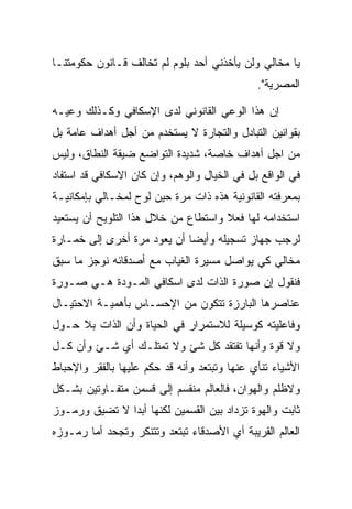 ‫ﻴﺎ ﻤﺨﺎﻟﻲ ﻭﻟﻥ ﻴﺄﺨﺫﻨﻲ ﺃﺤﺩ ﺒﻠﻭﻡ ﻟﻡ ﺘﺨﺎﻟﻑ ﻗـﺎﻨﻭﻥ ﺤﻜﻭﻤﺘﻨـﺎ‬
                                              ‫ﺍﻟﻤﺼﺭﻴﺔ".‬

‫ﺇﻥ ﻫﺫﺍ ﺍﻟﻭﻋﻲ ﺍﻟﻘﺎﻨﻭﻨﻲ ﻟﺩﻯ ﺍﻹﺴﻜﺎﻓﻲ ﻭﻜـﺫﻟﻙ ﻭﻋﻴـﻪ‬
‫ﺒﻘﻭﺍﻨﻴﻥ ﺍﻟﺘﺒﺎﺩل ﻭﺍﻟﺘﺠﺎﺭﺓ ﻻ ﻴﺴﺘﺨﺩﻡ ﻤﻥ ﺃﺠل ﺃﻫﺩﺍﻑ ﻋﺎﻤﺔ ﺒل‬
‫ﻤﻥ ﺍﺠل ﺃﻫﺩﺍﻑ ﺨﺎﺼﺔ، ﺸﺩﻴﺩﺓ ﺍﻟﺘﻭﺍﻀﻊ ﻀﻴﻘﺔ ﺍﻟﻨﻁﺎﻕ، ﻭﻟﻴﺱ‬
‫ﻓﻲ ﺍﻟﻭﺍﻗﻊ ﺒل ﻓﻲ ﺍﻟﺨﻴﺎل ﻭﺍﻟﻭﻫﻡ، ﻭﺇﻥ ﻜﺎﻥ ﺍﻻﺴﻜﺎﻓﻲ ﻗﺩ ﺍﺴﺘﻔﺎﺩ‬
‫ﺒﻤﻌﺭﻓﺘﻪ ﺍﻟﻘﺎﻨﻭﻨﻴﺔ ﻫﺫﻩ ﺫﺍﺕ ﻤﺭﺓ ﺤﻴﻥ ﻟﻭﺡ ﻟﻤﺨـﺎﻟﻲ ﺒﺈﻤﻜﺎﻨﻴـﺔ‬
‫ﺍﺴﺘﺨﺩﺍﻤﻪ ﻟﻬﺎ ﻓﻌﻼ ﻭﺍﺴﺘﻁﺎﻉ ﻤﻥ ﺨﻼل ﻫﺫﺍ ﺍﻟﺘﻠﻭﻴﺢ ﺃﻥ ﻴﺴﺘﻌﻴﺩ‬
‫ﻟﺭﺠﺏ ﺠﻬﺎﺯ ﺘﺴﺠﻴﻠﻪ ﻭﺃﻴﻀﺎ ﺃﻥ ﻴﻌﻭﺩ ﻤﺭﺓ ﺃﺨﺭﻯ ﺇﻟﻰ ﺨﻤـﺎﺭﺓ‬
‫ﻤﺨﺎﻟﻲ ﻜﻲ ﻴﻭﺍﺼل ﻤﺴﻴﺭﺓ ﺍﻟﻐﻴﺎﺏ ﻤﻊ ﺃﺼﺩﻗﺎﺌﻪ ﻨﻭﺠﺯ ﻤﺎ ﺴﺒﻕ‬
‫ﻓﻨﻘﻭل ﺇﻥ ﺼﻭﺭﺓ ﺍﻟﺫﺍﺕ ﻟﺩﻯ ﺍﺴﻜﺎﻓﻲ ﺍﻟﻤـﻭﺩﺓ ﻫـﻲ ﺼـﻭﺭﺓ‬
‫ﻋﻨﺎﺼﺭﻫﺎ ﺍﻟﺒﺎﺭﺯﺓ ﺘﺘﻜﻭﻥ ﻤﻥ ﺍﻹﺤﺴـﺎﺱ ﺒﺄﻫﻤﻴـﺔ ﺍﻻﺤﺘﻴـﺎل‬
‫ﻭﻓﺎﻋﻠﻴﺘﻪ ﻜﻭﺴﻴﻠﺔ ﻟﻼﺴﺘﻤﺭﺍﺭ ﻓﻲ ﺍﻟﺤﻴﺎﺓ ﻭﺃﻥ ﺍﻟﺫﺍﺕ ﺒﻼ ﺤـﻭل‬
‫ﻭﻻ ﻗﻭﺓ ﻭﺃﻨﻬﺎ ﺘﻔﺘﻘﺩ ﻜل ﺸﺊ ﻭﻻ ﺘﻤﺘﻠـﻙ ﺃﻱ ﺸـﺊ ﻭﺃﻥ ﻜـل‬
‫ﺍﻷﺸﻴﺎﺀ ﺘﻨﺄﻱ ﻋﻨﻬﺎ ﻭﺘﺒﺘﻌﺩ ﻭﺃﻨﻪ ﻗﺩ ﺤﻜﻡ ﻋﻠﻴﻬﺎ ﺒﺎﻟﻔﻘﺭ ﻭﺍﻹﺤﺒﺎﻁ‬
‫ﻭﻻﻅﻠﻡ ﻭﺍﻟﻬﻭﺍﻥ، ﻓﺎﻟﻌﺎﻟﻡ ﻤﻨﻘﺴﻡ ﺇﻟﻰ ﻗﺴﻤﻥ ﻤﺘﻔـﺎﻭﺘﻴﻥ ﺒﺸـﻜل‬
‫ﺜﺎﺒﺕ ﻭﺍﻟﻬﻭﺓ ﺘﺯﺩﺍﺩ ﺒﻴﻥ ﺍﻟﻘﺴﻤﻴﻥ ﻟﻜﻨﻬﺎ ﺃﺒﺩﺍ ﻻ ﺘﻀﻴﻕ ﻭﺭﻤـﻭﺯ‬
‫ﺍﻟﻌﺎﻟﻡ ﺍﻟﻘﺭﻴﺒﺔ ﺃﻱ ﺍﻷﺼﺩﻗﺎﺀ ﺘﺒﺘﻌﺩ ﻭﺘﺘﻨﻜﺭ ﻭﺘﺠﺤﺩ ﺃﻤﺎ ﺭﻤـﻭﺯﻩ‬
 