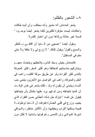 ‫٨- ﺍﻟﺸﻌﻭﺭ ﺒﺎﻟﻅﻠﻡ:‬
‫ﻴﺸﻌﺭ ﺍﻟﻤﺩﻨﺩﺵ ﺃﻨﻪ ﻤﺘﻤﻴﺯ ﻭﺃﻨﻪ ﻤﺨﺘﻠﻑ، ﻭﺃﻥ ﻟﺩﻴﻪ ﻁﺎﻗﺎﺕ‬
‫ﻭﺍﻤﻜﺎﻨﺎﺕ ﻟﻴﺴﺕ ﻤﺘﻭﻓﺭﺓ ﻟﻜﺜﻴﺭﻴﻥ ﻟﻜﻨﻪ ﻴﺸﻌﺭ ﺃﻴﻀﺎ ﺒﻭﺠـﻭﺩ "‬
           ‫ﻗﺴﻤﺔ ﻏﻴﺭ ﻋﺎﺩﻟﺔ ﻭﺭﺜﻨﺎﻫﺎ ﺩﻭﻥ ﺃﻱ ﺍﻋﺘﺒﺎﺭ ﻟﻠﻘﺩﺭﺓ".‬

‫ﻭﻴﻘﻭل ﺃﻴﻀﺎ " ﻨﺼﻴﺒﻲ ﻤﻥ ﺍﻟـﺩﻨﻴﺎ ﺃﻥ ﺍﻜﺘﻔـﻲ ﺒـﺎﻟﻨﻅﺭ‬
‫ﻭﺍﻟﺴﻤﻊ ﻭﺍﻟﻘﻭل" ﻭﻴﻘﻭل ﻜﺫﻟﻙ " ﻻ ﺯﻭﺝ ﻟﻲ ﻭﻻ ﺨﻠﻔﺔ ﻭﻻ ﺤﺘﻰ‬
                                        ‫ﺤﻠﻡ ﻓﻲ ﺍﻟﻤﺴﺘﻘﺒل".‬

‫ﻓﺎﻟﻤﺩﻨﺩﺵ ﻴﻌﻴﺵ ﻭﺴﻁ ﺍﻟﻨﺎﺱ، ﻴﻼﺤﻅﻬﻡ ﻭﻴﺘﺤﺩﺙ ﻤﻌﻬـﻡ‬
‫ﻭﻴﺸﺎﺭﻜﻬﻡ ﻤﻨﺎﺴﺒﺎﺘﻬﻡ ﺍﻟﻤﺨﺘﻠﻔﺔ ﻭﻫﻭ ﻜﺜﻴﺭ ﺍﻟﺴﻔﺭ، ﻜﺜﻴﺭ ﺍﻟﻤﻌﺭﻓﺔ‬
‫ﺒﺎﻟﻨﺎﺱ ﻜﺜﻴﺭ ﺍﻟﻘﺭﺍﺀﺓ ﻭﻟﻭ ﻋﻥ ﻁﺭﻴﻕ ﺴﺭﻗﺔ ﺍﻟﻜﺘﺏ، ﺭﺍﻏﺏ ﻓﻲ‬
‫ﺍﻟﻌﻠﻡ ﻭﺍﻟﻤﻌﺭﻓﺔ، ﺭﺍﻏﺏ ﻓﻲ ﺍﻟﺘﻭﺍﺼل ﻤﻊ ﺍﻵﺨﺭﻴﻥ، ﻴﺘﻤﻨﻰ ﺤﺏ‬
‫ﺍﻟﻨﺴﺎﺀ ﻭﻴﺘﻤﻨﻰ ﺃﻥ ﻴﻜﻭﻥ ﻟﻪ ﻭﻟﺩ ، ﻟﻜﻨﻪ ﻴﺸﻌﺭ ﻓﻲ ﻨﻔﺱ ﺍﻟﻭﻗـﺕ‬
‫ﺃﻥ ﺍﻟﺩﻨﻴﺎ ﺘﺘﺠﺎﻫﻠﻪ ﻭﻤﻥ ﺜﻡ ﻓﻬﻭ ﻴﺭﺩ ﻋﻠﻴﻬﺎ ﺒﺎﻟﻤﺜل ﺒﺄﻥ ﻴﺘﺠﺎﻫﻠﻬﺎ‬
‫ﻓﻴﻘﻭل ﻋﻥ ﻨﻔﺴﻪ " ﺘﺒﺎﺭﻙ ﺠل ﺸﺄﻨﻪ ﺃﻋﻁﺎﻨﻲ ﺤﺴﻥ ﺍﻟﻔﻘﺭﺍﺀ ﺍﻟﺫﻱ‬
‫ﻴﺨﻴﺏ ﻭﺯﺭﻉ ﻓﻲ ﻗﻠﺒﻲ ﺍﻟﺠﺴﺎﺭﺓ ﻓﻌﺭﻓﺕ ﺃﻥ ﺍﻟـﺩﻨﻴﺎ ﺒﺭﻁﻭﺸـﺔ‬
‫ﻗﺩﻴﻤﺔ ﻴﺴﻜﻨﻬﺎ ﺍﻟﺘﺭﺍﺏ ﻭﻴﻐﻁﻴﻬﺎ، ﻭﺃﻥ ﺍﻷﻜﺎﺒﺭ ﻤﻨﺎﻅﺭ، ﻭﺍﻟﺴﻭﺍﻗﻲ‬
‫ﺘﺩﻴﺭﻫﺎ ﺍﻟﻤﻭﺍﺸﻲ ﻭﺍﻥ ﺍﻟﺸﻤﺱ ﺭﻏﻡ ﻗﻭﺘﻬﺎ ﻭﺸﺩﺘﻬﺎ ﻻ ﺘﻘﺘل ﺩﻭﻥ‬
 