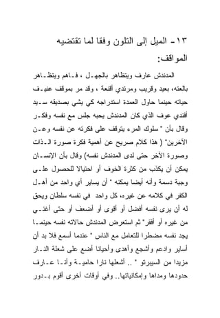 ‫٣١- ﺍﻟﻤﻴل ﺇﻟﻰ ﺍﻟﺘﻠﻭﻥ ﻭﻓﻘﺎ ﻟﻤﺎ ﺘﻘﺘﻀﻴﻪ‬
                                          ‫ﺍﻟﻤﻭﺍﻗﻑ:‬
‫ﺍﻟﻤﺩﻨﺩﺵ ﻋﺎﺭﻑ ﻭﻴﺘﻅﺎﻫﺭ ﺒﺎﻟﺠﻬـل ، ﻓـﺎﻫﻡ ﻭﻴﺘﻅـﺎﻫﺭ‬
‫ﺒﺎﻟﻌﺘﻪ، ﺒﻌﻴﺩ ﻭﻗﺭﻴﺏ ﻭﻤﺭﺘﺩﻱ ﺃﻗﻨﻌﺔ ، ﻭﻗﺩ ﻤﺭ ﺒﻤﻭﻗﻑ ﻋﻨﻴـﻑ‬
‫ﺤﻴﺎﺘﻪ ﺤﻴﻨﻤﺎ ﺤﺎﻭل ﺍﻟﻌﻤﺩﺓ ﺍﺴﺘﺩﺭﺍﺠﻪ ﻜﻲ ﻴﺸﻲ ﺒﺼﺩﻴﻘﻪ ﺴـﻴﺩ‬
‫ﺃﻓﻨﺩﻱ ﻋﻭﻑ ﺍﻟﺫﻱ ﻜﺎﻥ ﺍﻟﻤﺩﻨﺩﺵ ﻴﺤﺒﻪ ﺠﻠﺱ ﻤﻊ ﻨﻔﺴﻪ ﻭﻓﻜـﺭ‬
‫ﻭﻗﺎل ﺒﺄﻥ " ﺴﻠﻭﻙ ﺍﻟﻤﺭﺀ ﻴﺘﻭﻗﻑ ﻋﻠﻰ ﻓﻜﺭﺘﻪ ﻋﻥ ﻨﻔﺴﻪ ﻭﻋـﻥ‬
‫ﺍﻵﺨﺭﻴﻥ" ) ﻫﺫﺍ ﻜﻼﻡ ﺼﺭﻴﺢ ﻋﻥ ﺃﻫﻤﻴﺔ ﻓﻜﺭﺓ ﺼﻭﺭﺓ ﺍﻟـﺫﺍﺕ‬
‫ﻭﺼﻭﺭﺓ ﺍﻵﺨﺭ ﺤﺘﻰ ﻟﺩﻯ ﺍﻟﻤﺩﻨﺩﺵ ﻨﻔﺴﻪ( ﻭﻗﺎل ﺒﺄﻥ ﺍﻹﻨﺴـﺎﻥ‬
‫ﻴﻤﻜﻥ ﺃﻥ ﻴﻜﺫﺏ ﻤﻥ ﻜﺜﺭﺓ ﺍﻟﺨﻭﻑ ﺃﻭ ﺍﺤﺘﻴﺎﻻ ﻟﻠﺤﺼﻭل ﻋﻠـﻰ‬
‫ﻭﺠﺒﺔ ﺩﺴﻤﺔ ﻭﺃﻨﻪ ﺃﻴﻀﺎ ﻴﻤﻜﻨﻪ " ﺃﻥ ﻴﺴﺎﻴﺭ ﺃﻱ ﻭﺍﺤﺩ ﻤﻥ ﺃﻫـل‬
‫ﺍﻟﻜﻔﺭ ﻓﻲ ﻜﻼﻤﻪ ﻋﻥ ﻏﻴﺭﻩ، ﻜل ﻭﺍﺤﺩ ﻓﻲ ﻨﻔﺴﻪ ﺴﻠﻁﺎﻥ ﻭﻴﺤﻕ‬
‫ﻟﻪ ﺃﻥ ﻴﺭﻯ ﻨﻔﺴﻪ ﺃﻓﻀل ﺃﻭ ﺃﻗﻭﻯ ﺃﻭ ﺃﻀﻌﻑ ﺃﻭ ﺤﺘﻰ ﺃﻏﻨـﻲ‬
‫ﻤﻥ ﻏﻴﺭﻩ ﺃﻭ ﺃﻓﻘﺭ" ﺜﻡ ﺍﺴﺘﻌﺭﺽ ﺍﻟﻤﺩﻨﺩﺵ ﺤﺎﻻﺘﻪ ﻨﻔﺴﻪ ﺤﻴﻨﻤـﺎ‬
‫ﻴﺠﺩ ﻨﻔﺴﻪ ﻤﻀﻁﺭﺍ ﻟﻠﺘﻌﺎﻤل ﻤﻊ ﺍﻟﻨﺎﺱ " ﻋﻨﺩﻤﺎ ﺃﺴﻤﻊ ﻓﻼ ﺒﺩ ﺃﻥ‬
‫ﺃﺴﺎﻴﺭ ﻭﺍﺩﻋﻡ ﻭﺃﺸﺠﻊ ﻭﺃﻫﺩﻯ ﻭﺃﺤﻴﺎﻨﺎ ﺃﻀﻊ ﻋﻠﻰ ﺸﻌﻠﺔ ﺍﻟﻨـﺎﺭ‬
‫ﻤﺯﻴﺩﺍ ﻤﻥ ﺍﻟﺴﻴﺒﺭﺘﻭ " .. ﺃﺸﻌﻠﻬﺎ ﻨﺎﺭﺍ ﺤﺎﻤﻴـﺔ ﻭﺃﻨـﺎ ﻋـﺎﺭﻑ‬
‫ﺤﺩﻭﺩﻫﺎ ﻭﻤﺩﺍﻫﺎ ﻭﺇﻤﻜﺎﻨﻴﺎﺘﻬﺎ.. ﻭﻓﻲ ﺃﻭﻗﺎﺕ ﺃﺨﺭﻯ ﺃﻗﻭﻡ ﺒـﺩﻭﺭ‬
 