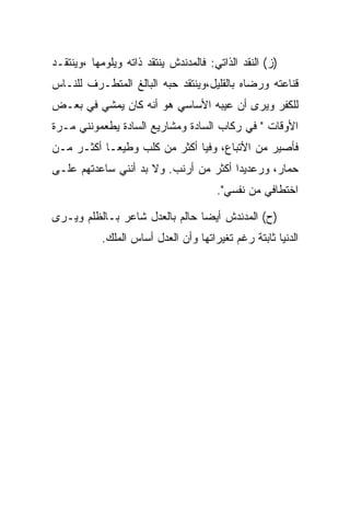 ‫)ﺯ( ﺍﻟﻨﻘﺩ ﺍﻟﺫﺍﺘﻲ: ﻓﺎﻟﻤﺩﻨﺩﺵ ﻴﻨﺘﻘﺩ ﺫﺍﺘﻪ ﻭﻴﻠﻭﻤﻬﺎ ،ﻭﻴﻨﺘﻘـﺩ‬
‫ﻗﻨﺎﻋﺘﻪ ﻭﺭﻀﺎﻩ ﺒﺎﻟﻘﻠﻴل،ﻭﻴﻨﺘﻘﺩ ﺤﺒﻪ ﺍﻟﺒﺎﻟﻎ ﺍﻟﻤﺘﻁـﺭﻑ ﻟﻠﻨـﺎﺱ‬
‫ﻟﻠﻜﻔﺭ ﻭﻴﺭﻯ ﺃﻥ ﻋﻴﺒﻪ ﺍﻷﺴﺎﺴﻲ ﻫﻭ ﺃﻨﻪ ﻜﺎﻥ ﻴﻤﺸﻲ ﻓﻲ ﺒﻌـﺽ‬
‫ﺍﻷﻭﻗﺎﺕ " ﻓﻲ ﺭﻜﺎﺏ ﺍﻟﺴﺎﺩﺓ ﻭﻤﺸﺎﺭﻴﻊ ﺍﻟﺴﺎﺩﺓ ﻴﻁﻌﻤﻭﻨﻨﻲ ﻤـﺭﺓ‬
‫ﻓﺄﺼﻴﺭ ﻤﻥ ﺍﻷﺘﺒﺎﻉ، ﻭﻓﻴﺎ ﺃﻜﺜﺭ ﻤﻥ ﻜﻠﺏ ﻭﻁﻴﻌـﺎ ﺃﻜﺜـﺭ ﻤـﻥ‬
‫ﺤﻤﺎﺭ، ﻭﺭﻋﺩﻴﺩﺍ ﺃﻜﺜﺭ ﻤﻥ ﺃﺭﻨﺏ. ﻭﻻ ﺒﺩ ﺃﻨﻨﻲ ﺴﺎﻋﺩﺘﻬﻡ ﻋﻠـﻰ‬
                                       ‫ﺍﺨﺘﻁﺎﻓﻲ ﻤﻥ ﻨﻔﺴﻲ".‬

‫)ﺡ( ﺍﻟﻤﺩﻨﺩﺵ ﺃﻴﻀﺎ ﺤﺎﻟﻡ ﺒﺎﻟﻌﺩل ﺸﺎﻋﺭ ﺒـﺎﻟﻅﻠﻡ ﻭﻴـﺭﻯ‬
           ‫ﺍﻟﺩﻨﻴﺎ ﺜﺎﺒﺘﺔ ﺭﻏﻡ ﺘﻐﻴﺭﺍﺘﻬﺎ ﻭﺃﻥ ﺍﻟﻌﺩل ﺃﺴﺎﺱ ﺍﻟﻤﻠﻙ.‬
 