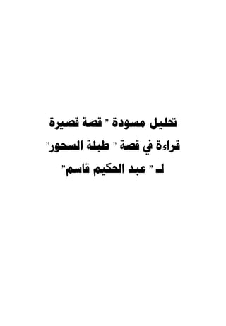 ‫ﲢﻠﻴﻞ ﻣﺴﻮﺩﺓ " ﻗﺼﺔ ﻗﺼﲑﺓ‬
‫ﻗﺮﺍءﺓ ﰲ ﻗﺼﺔ " ﻃﺒﻠﺔ ﺍﻟﺴﺤﻮﺭ"‬
   ‫ﻟـ " ﻋﺒﺪ ﺍﳊﻜﻴﻢ ﻗﺎﺳﻢ"‬
 