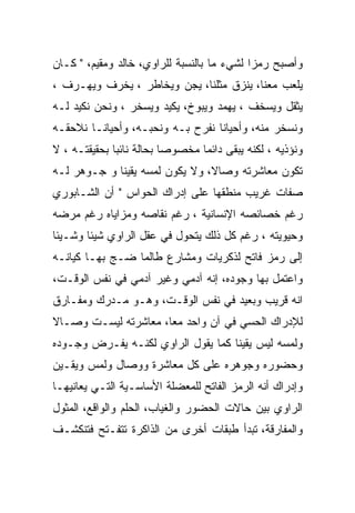 ‫ﻭﺃﺼﺒﺢ ﺭﻤﺯﺍ ﻟﺸﻲﺀ ﻤﺎ ﺒﺎﻟﻨﺴﺒﺔ ﻟﻠﺭﺍﻭﻱ، ﺨﺎﻟﺩ ﻭﻤﻘﻴﻡ، " ﻜـﺎﻥ‬
‫ﻴﻠﻌﺏ ﻤﻌﻨﺎ، ﻴﻨﺯﻕ ﻤﺜﻠﻨﺎ، ﻴﺠﻥ ﻭﻴﺨﺎﻁﺭ ، ﻴﺨﺭﻑ ﻭﻴﻬـﺭﻑ ،‬
‫ﻴﺜﻘل ﻭﻴﺴﺨﻑ ، ﻴﻬﻤﺩ ﻭﻴﺒﻭﺥ، ﻴﻜﻴﺩ ﻭﻴﺴﺨﺭ ، ﻭﻨﺤﻥ ﻨﻜﻴﺩ ﻟـﻪ‬
‫ﻭﻨﺴﺨﺭ ﻤﻨﻪ، ﻭﺃﺤﻴﺎﻨﺎ ﻨﻔﺭﺡ ﺒـﻪ ﻭﻨﺤﺒـﻪ، ﻭﺃﺤﻴﺎﻨـﺎ ﻨﻼﺤﻘـﻪ‬
‫ﻭﻨﺅﺫﻴﻪ ، ﻟﻜﻨﻪ ﻴﺒﻘﻰ ﺩﺍﺌﻤﺎ ﻤﺨﺼﻭﺼﺎ ﺒﺤﺎﻟﺔ ﻨﺎﺌﺒﺎ ﺒﺤﻘﻴﻘﺘـﻪ ، ﻻ‬
‫ﺘﻜﻭﻥ ﻤﻌﺎﺸﺭﺘﻪ ﻭﺼﺎﻻ، ﻭﻻ ﻴﻜﻭﻥ ﻟﻤﺴﻪ ﻴﻘﻴﻨﺎ ﻭ ﺠـﻭﻫﺭ ﻟـﻪ‬
‫ﺼﻔﺎﺕ ﻏﺭﻴﺏ ﻤﻨﻁﻘﻬﺎ ﻋﻠﻰ ﺇﺩﺭﺍﻙ ﺍﻟﺤﻭﺍﺱ " ﺃﻥ ﺍﻟﺸـﺎﺒﻭﺭﻱ‬
‫ﺭﻏﻡ ﺨﺼﺎﺌﺼﻪ ﺍﻹﻨﺴﺎﻨﻴﺔ ، ﺭﻏﻡ ﻨﻘﺎﺼﻪ ﻭﻤﺯﺍﻴﺎﻩ ﺭﻏﻡ ﻤﺭﻀﻪ‬
‫ﻭﺤﻴﻭﻴﺘﻪ ، ﺭﻏﻡ ﻜل ﺫﻟﻙ ﻴﺘﺤﻭل ﻓﻲ ﻋﻘل ﺍﻟﺭﺍﻭﻱ ﺸﻴﺌﺎ ﻭﺸـﻴﺌﺎ‬
‫ﺇﻟﻰ ﺭﻤﺯ ﻓﺎﺘﺢ ﻟﺫﻜﺭﻴﺎﺕ ﻭﻤﺸﺎﺭﻉ ﻁﺎﻟﻤﺎ ﻀـﺞ ﺒﻬـﺎ ﻜﻴﺎﻨـﻪ‬
‫ﻭﺍﻋﺘﻤل ﺒﻬﺎ ﻭﺠﻭﺩﻩ، ﺇﻨﻪ ﺁﺩﻤﻲ ﻭﻏﻴﺭ ﺁﺩﻤﻲ ﻓﻲ ﻨﻔﺱ ﺍﻟﻭﻗـﺕ،‬
‫ﺍﻨﻪ ﻗﺭﻴﺏ ﻭﺒﻌﻴﺩ ﻓﻲ ﻨﻔﺱ ﺍﻟﻭﻗـﺕ، ﻭﻫـﻭ ﻤـﺩﺭﻙ ﻭﻤﻔـﺎﺭﻕ‬
‫ﻟﻺﺩﺭﺍﻙ ﺍﻟﺤﺴﻲ ﻓﻲ ﺁﻥ ﻭﺍﺤﺩ ﻤﻌﺎ، ﻤﻌﺎﺸﺭﺘﻪ ﻟﻴﺴـﺕ ﻭﺼـﺎﻻ‬
‫ﻭﻟﻤﺴﻪ ﻟﻴﺱ ﻴﻘﻴﻨﺎ ﻜﻤﺎ ﻴﻘﻭل ﺍﻟﺭﺍﻭﻱ ﻟﻜﻨـﻪ ﻴﻔـﺭﺽ ﻭﺠـﻭﺩﻩ‬
‫ﻭﺤﻀﻭﺭﻩ ﻭﺠﻭﻫﺭﻩ ﻋﻠﻰ ﻜل ﻤﻌﺎﺸﺭﺓ ﻭﻭﺼﺎل ﻭﻟﻤﺱ ﻭﻴﻘـﻴﻥ‬
‫ﻭﺇﺩﺭﺍﻙ ﺃﻨﻪ ﺍﻟﺭﻤﺯ ﺍﻟﻔﺎﺘﺢ ﻟﻠﻤﻌﻀﻠﺔ ﺍﻷﺴﺎﺴـﻴﺔ ﺍﻟﺘـﻲ ﻴﻌﺎﻨﻴﻬـﺎ‬
‫ﺍﻟﺭﺍﻭﻱ ﺒﻴﻥ ﺤﺎﻻﺕ ﺍﻟﺤﻀﻭﺭ ﻭﺍﻟﻐﻴﺎﺏ، ﺍﻟﺤﻠﻡ ﻭﺍﻟﻭﺍﻗﻊ، ﺍﻟﻤﺜﻭل‬
‫ﻭﺍﻟﻤﻔﺎﺭﻗﺔ، ﺘﺒﺩﺃ ﻁﺒﻘﺎﺕ ﺃﺨﺭﻯ ﻤﻥ ﺍﻟﺫﺍﻜﺭﺓ ﺘﺘﻔـﺘﺢ ﻓﺘﻨﻜﺸـﻑ‬
 