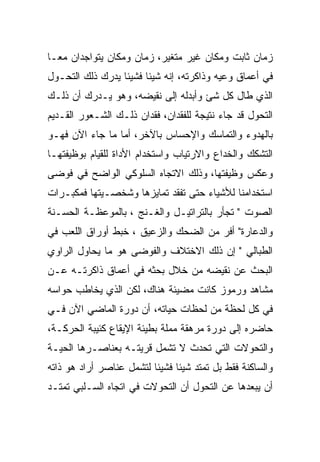 ‫ﺯﻤﺎﻥ ﺜﺎﺒﺕ ﻭﻤﻜﺎﻥ ﻏﻴﺭ ﻤﺘﻐﻴﺭ، ﺯﻤﺎﻥ ﻭﻤﻜﺎﻥ ﻴﺘﻭﺍﺠﺩﺍﻥ ﻤﻌـﺎ‬
‫ﻓﻲ ﺃﻋﻤﺎﻕ ﻭﻋﻴﻪ ﻭﺫﺍﻜﺭﺘﻪ، ﺇﻨﻪ ﺸﻴﺌﺎ ﻓﺸﻴﺌﺎ ﻴﺩﺭﻙ ﺫﻟﻙ ﺍﻟﺘﺤـﻭل‬
‫ﺍﻟﺫﻱ ﻁﺎل ﻜل ﺸﺊ ﻭﺃﺒﺩﻟﻪ ﺇﻟﻰ ﻨﻘﻴﻀﻪ، ﻭﻫﻭ ﻴـﺩﺭﻙ ﺃﻥ ﺫﻟـﻙ‬
‫ﺍﻟﺘﺤﻭل ﻗﺩ ﺠﺎﺀ ﻨﺘﻴﺠﺔ ﻟﻠﻔﻘﺩﺍﻥ، ﻓﻘﺩﺍﻥ ﺫﻟـﻙ ﺍﻟﺸـﻌﻭﺭ ﺍﻟﻘـﺩﻴﻡ‬
‫ﺒﺎﻟﻬﺩﻭﺀ ﻭﺍﻟﺘﻤﺎﺴﻙ ﻭﺍﻹﺤﺴﺎﺱ ﺒﺎﻵﺨﺭ، ﺃﻤﺎ ﻤﺎ ﺠﺎﺀ ﺍﻵﻥ ﻓﻬـﻭ‬
‫ﺍﻟﺘﺸﻜﻙ ﻭﺍﻟﺨﺩﺍﻉ ﻭﺍﻻﺭﺘﻴﺎﺏ ﻭﺍﺴﺘﺨﺩﺍﻡ ﺍﻷﺩﺍﺓ ﻟﻠﻘﻴﺎﻡ ﺒﻭﻅﻴﻔﺘﻬـﺎ‬
‫ﻭﻋﻜﺱ ﻭﻅﻴﻔﺘﻬﺎ، ﻭﺫﻟﻙ ﺍﻻﺘﺠﺎﻩ ﺍﻟﺴﻠﻭﻜﻲ ﺍﻟﻭﺍﻀﺢ ﻓﻲ ﻓﻭﻀﻰ‬
‫ﺍﺴﺘﺨﺩﺍﻤﻨﺎ ﻟﻸﺸﻴﺎﺀ ﺤﺘﻰ ﺘﻔﻘﺩ ﺘﻤﺎﻴﺯﻫﺎ ﻭﺸﺨﺼـﻴﺘﻬﺎ ﻓﻤﻜﺒـﺭﺍﺕ‬
‫ﺍﻟﺼﻭﺕ " ﺘﺠﺄﺭ ﺒﺎﻟﺘﺭﺍﺘﻴـل ﻭﺍﻟﻐـﻨﺞ ، ﺒﺎﻟﻤﻭﻋﻅـﺔ ﺍﻟﺤﺴـﻨﺔ‬
‫ﻭﺍﻟﺩﻋﺎﺭﺓ" ﺃﻓﺭ ﻤﻥ ﺍﻟﻀﺤﻙ ﻭﺍﻟﺯﻋﻴﻕ ، ﺨﺒﻁ ﺃﻭﺭﺍﻕ ﺍﻟﻠﻌﺏ ﻓﻲ‬
‫ﺍﻟﻁﺒﺎﻟﻲ " ﺇﻥ ﺫﻟﻙ ﺍﻻﺨﺘﻼﻑ ﻭﺍﻟﻔﻭﻀﻰ ﻫﻭ ﻤﺎ ﻴﺤﺎﻭل ﺍﻟﺭﺍﻭﻱ‬
‫ﺍﻟﺒﺤﺙ ﻋﻥ ﻨﻘﻴﻀﻪ ﻤﻥ ﺨﻼل ﺒﺤﺜﻪ ﻓﻲ ﺃﻋﻤﺎﻕ ﺫﺍﻜﺭﺘـﻪ ﻋـﻥ‬
‫ﻤﺸﺎﻫﺩ ﻭﺭﻤﻭﺯ ﻜﺎﻨﺕ ﻤﻀﻴﺌﺔ ﻫﻨﺎﻙ، ﻟﻜﻥ ﺍﻟﺫﻱ ﻴﺨﺎﻁﺏ ﺤﻭﺍﺴﻪ‬
‫ﻓﻲ ﻜل ﻟﺤﻅﺔ ﻤﻥ ﻟﺤﻅﺎﺕ ﺤﻴﺎﺘﻪ، ﺃﻥ ﺩﻭﺭﺓ ﺍﻟﻤﺎﻀﻲ ﺍﻵﻥ ﻓـﻲ‬
‫ﺤﺎﻀﺭﻩ ﺇﻟﻰ ﺩﻭﺭﺓ ﻤﺭﻫﻘﺔ ﻤﻤﻠﺔ ﺒﻁﻴﺌﺔ ﺍﻹﻴﻘﺎﻉ ﻜﺌﻴﺒﺔ ﺍﻟﺤﺭﻜـﺔ،‬
‫ﻭﺍﻟﺘﺤﻭﻻﺕ ﺍﻟﺘﻲ ﺘﺤﺩﺙ ﻻ ﺘﺸﻤل ﻗﺭﻴﺘـﻪ ﺒﻌﻨﺎﺼـﺭﻫﺎ ﺍﻟﺤﻴـﺔ‬
‫ﻭﺍﻟﺴﺎﻜﻨﺔ ﻓﻘﻁ ﺒل ﺘﻤﺘﺩ ﺸﻴﺌﺎ ﻓﺸﻴﺌﺎ ﻟﺘﺸﻤل ﻋﻨﺎﺼﺭ ﺃﺭﺍﺩ ﻫﻭ ﺫﺍﺘﻪ‬
‫ﺃﻥ ﻴﺒﻌﺩﻫﺎ ﻋﻥ ﺍﻟﺘﺤﻭل ﺃﻥ ﺍﻟﺘﺤﻭﻻﺕ ﻓﻲ ﺍﺘﺠﺎﻩ ﺍﻟﺴـﻠﺒﻲ ﺘﻤﺘـﺩ‬
 