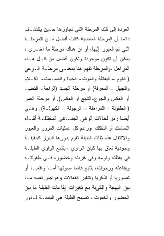 ‫ﺍﻟﻌﻭﺩﺓ ﺇﻟﻰ ﺘﻠﻙ ﺍﻟﻤﺭﺤﻠﺔ ﺍﻟﺘﻲ ﺘﺠﺎﻭﺯﻫﺎ ﺤـﻴﻥ ﻴﻜﺘﺸـﻑ‬
‫ﺩﺍﺌﻤﺎ ﺃﻥ ﺍﻟﻤﺭﺤﻠﺔ ﺍﻟﻤﺎﻀﻴﺔ ﻜﺎﻨﺕ ﺃﻓﻀل ﻤـﻥ ﺍﻟﻤﺭﺤﻠـﺔ‬
‫ﺍﻟﺘﻲ ﺘﻡ ﺍﻟﻌﺒﻭﺭ ﺇﻟﻴﻬﺎ، ﺃﻭ ﺃﻥ ﻫﻨﺎﻙ ﻤﺭﺤﻠﺔ ﻤﺎ ﺃﺨـﺭﻯ ،‬
‫ﻴﻤﻜﻥ ﺃﻥ ﺘﻜﻭﻥ ﻤﻭﺠﻭﺩﺓ ﻭﺘﻜﻭﻥ ﺃﻓﻀل ﻤﻥ ﻜـل ﻫـﺫﻩ‬
‫ﺍﻟﻤﺭﺍﺤل ،ﻭﺍﻟﻤﺭﺤﻠﺔ ﺘﻔﻬﻡ ﻫﻨﺎ ﺒﻤﻌﻨـﻰ ﻤﺭﺤﻠـﺔ ﺍﻟـﻭﻋﻲ‬
‫) ﺍﻟﻨﻭﻡ – ﺍﻟﻴﻘﻅﺔ ﻭﺍﻟﻤﻭﺕ- ﺍﻟﺤﻴﺎﺓ ﻭﺍﻟﺼـﻤﺕ- ﺍﻟﻜـﻼﻡ‬
‫ﻭﺍﻟﺠﻬل – ﺍﻟﻤﻌﺭﻓﺔ( ﺃﻭ ﻤﺭﺤﻠﺔ ﺍﻟﺠﺴﺩ )ﺍﻟﺭﺍﺤﺔ- ﺍﻟﺘﻌﺏ-‬
‫ﺃﻭ ﺍﻟﻌﻜﺱ ﻭﺍﻟﺠﻭﻉ-ﺍﻟﺸﺒﻊ ﺃﻭ ﺍﻟﻌﻜﺱ(. ﺃﻭ ﻤﺭﺤﻠﺔ ﺍﻟﻌﻤﺭ‬
‫) ﺍﻟﻁﻔﻭﻟﺔ – ﺍﻟﻤﺭﺍﻫﻘﺔ – ﺍﻟﺭﺠﻭﻟﺔ – ﺍﻟﻜﻬﻭﻟـﺔ(. ﻭﻫـﻲ‬
‫ﺃﻴﻀﺎ ﺭﻤﺯ ﻟﺤﺎﻻﺕ ﺍﻟﻭﻋﻲ ﺍﻟﺠﻤـﺎﻋﻲ ﺍﻟﻤﺨﺘﻠﻔـﺔ ﺃﺜﻨـﺎﺀ‬
‫ﺍﻟﺘﻤﺎﺴﻙ ﺃﻭ ﺍﻟﺘﻔﻜﻙ ،ﻭﺭﻏﻡ ﻜل ﻋﻤﻠﻴﺎﺕ ﺍﻟﻤﺭﻭﺭ ﻭﺍﻟﻌﺒﻭﺭ‬
‫ﻭﺍﻻﻨﺘﻘﺎل ﻫﺫﻩ ﻅﻠﺕ ﺍﻟﻁﺒﻠﺔ ﺘﻘﻭﻡ ﺒﺩﻭﺭﻫﺎ ﺍﻟﺒﺎﺭﺯ ﻜﺤﻘﻴﻘـﺔ‬
‫ﻭﺠﻭﺩﻴﺔ ﺘﻌﻠﻕ ﺒﻬﺎ ﻜﻴﺎﻥ ﺍﻟﺭﺍﻭﻱ ، ﻴﺘﺘﺒﻊ ﺍﻟﺭﺍﻭﻱ ﺍﻟﻁﺒﻠـﺔ‬
‫ﻓﻲ ﻴﻘﻅﺘﻪ ﻭﻨﻭﻤﻪ ﻭﻓﻲ ﻏﺭﺒﺘﻪ ﻭﺤﻀﻭﺭﻩ ﻓـﻲ ﻁﻔﻭﻟﺘـﻪ‬
‫ﻭﻴﻔﺎﻋﺘﻪ ﻭﺭﺠﻭﻟﺘﻪ، ﻴﺘﺘﺒﻊ ﺩﺍﺌﻤﺎ ﺼﻭﺘﻬﺎ ﺃﻤـﺎ ﻭﺍﻗﻌﻴـﺎ ﺃﻭ‬
‫ﺘﺼﻭﺭﻴﺎ ﺃﻭ ﺘﺫﻜﺭﻴﺎ ﻭﺘﺘﻐﻴﺭ ﺍﻨﻔﻌﺎﻻﺕ ﻭﻫﻭﺍﺠﺱ ﻨﻔﺴﻪ ﻤـﺎ‬
‫ﺒﻴﻥ ﺍﻟﺒﻬﺠﺔ ﻭﺍﻟﻜﻰﺒﺔ ﻤﻊ ﺘﻐﻴﺭﺍﺕ ﺇﻴﻘﺎﻋﺎﺕ ﺍﻟﻁﺒﻠﺔ ﻤﺎ ﺒﻴﻥ‬
‫ﺍﻟﺤﻀﻭﺭ ﻭﺍﻟﺨﻔﻭﺕ ، ﺘﺼﺒﺢ ﺍﻟﻁﺒﻠﺔ ﻫﻲ ﺍﻟﺒﺎﺩﺌـﺔ ﻟـﺩﻭﺭ‬
 