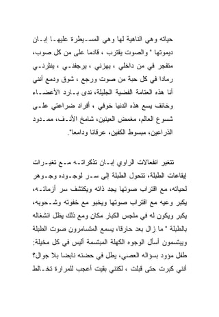 ‫ﺤﻴﺎﺘﻪ ﻭﻫﻲ ﺍﻟﻨﺎﻫﻴﺔ ﻟﻬﺎ ﻭﻫﻲ ﺍﻟﻤﺴـﻴﻁﺭﺓ ﻋﻠﻴﻬـﺎ ﺇﺒـﺎﻥ‬
‫ﺩﻴﻤﻭﺘﻬﺎ " ﻭﺍﻟﺼﻭﺕ ﻴﻘﺘﺭﺏ ، ﻗﺎﺩﻤﺎ ﻋﻠﻰ ﻤﻥ ﻜل ﺼﻭﺏ،‬
‫ﻤﺘﻔﺠﺭ ﻓﻲ ﻤﻥ ﺩﺍﺨﻠﻲ ، ﻴﻬﺯﻨﻲ ، ﻴﺭﺠﻔﻨـﻲ ، ﻴﻨﺜﺭﻨـﻲ‬
‫ﺭﻤﺎﺩﺍ ﻓﻲ ﻜل ﺤﺒﺔ ﻤﻥ ﺼﻭﺕ ﻭﺭﺠﻊ ، ﺸﻭﻕ ﻭﺩﻤﻊ ﺃﻨﻨﻲ‬
‫ﺃﻨﺎ ﻫﺫﻩ ﺍﻟﻌﺘﺎﻤﺔ ﺍﻟﻔﻀﻴﺔ ﺍﻟﺠﻠﻴﻠﺔ، ﻨﺩﻯ ﺒـﺎﺭﺩ ﺍﻷﻋﻀـﺎﺀ‬
‫ﻭﺨﺎﺌﻑ ﻴﺴﻊ ﻫﺫﻩ ﺍﻟﺩﻨﻴﺎ ﺨﻭﻓﻲ ، ﺃﻓﺭﺍﺩ ﻀﺭﺍﻋﺘﻲ ﻋﻠـﻰ‬
‫ﺸﺴﻭﻉ ﺍﻟﻌﺎﻟﻡ، ﻤﻐﻤﺽ ﺍﻟﻌﻴﻨﻴﻥ، ﺸﺎﻤﺦ ﺍﻷﻨـﻑ، ﻤﻤـﺩﻭﺩ‬
            ‫ﺍﻟﺫﺭﺍﻋﻴﻥ، ﻤﺒﺴﻭﻁ ﺍﻟﻜﻔﻴﻥ، ﻋﺭﻗﺎﻨﺎ ﻭﺩﺍﻤﻌﺎ".‬


‫ﺘﺘﻐﻴﺭ ﺍﻨﻔﻌﺎﻻﺕ ﺍﻟﺭﺍﻭﻱ ﺇﺒـﺎﻥ ﺘﺫﻜﺭﺍﺘـﻪ ﻤـﻊ ﺘﻐﻴـﺭﺍﺕ‬
‫ﺇﻴﻘﺎﻋﺎﺕ ﺍﻟﻁﺒﻠﺔ، ﺘﺘﺤﻭل ﺍﻟﻁﺒﻠﺔ ﺇﻟﻰ ﺴـﺭ ﻟﻭﺠـﻭﺩﻩ ﻭﺠـﻭﻫﺭ‬
‫ﻟﺤﻴﺎﺘﻪ، ﻤﻊ ﺍﻗﺘﺭﺍﺏ ﺼﻭﺘﻬﺎ ﻴﺠﺩ ﺫﺍﺘﻪ ﻭﻴﻜﺘﺸﻑ ﺴﺭ ﺃﺯﻤﺎﺘـﻪ،‬
‫ﻴﻜﺒﺭ ﻭﻋﻴﻪ ﻤﻊ ﺍﻗﺘﺭﺍﺏ ﺼﻭﺘﻬﺎ ﻭﻴﺨﺒﻭ ﻤﻊ ﺨﻔﻭﺘﻪ ﻭﺸـﺤﻭﺒﻪ،‬
‫ﻴﻜﺒﺭ ﻭﻴﻜﻭﻥ ﻟﻪ ﻓﻲ ﻤﻠﺠﺱ ﺍﻟﻜﺒﺎﺭ ﻤﻜﺎﻥ ﻭﻤﻊ ﺫﻟﻙ ﻴﻅل ﺍﻨﺸﻐﺎﻟﻪ‬
‫ﺒﺎﻟﻁﺒﻠﺔ " ﻤﺎ ﺯﺍل ﺒﻌﺩ ﺤﺎﺭﻗﺎ، ﻴﺴﻤﻊ ﺍﻟﻤﺘﺴﺎﻤﺭﻭﻥ ﺼﻭﺕ ﺍﻟﻁﺒﻠﺔ‬
‫ﻭﻴﺒﺘﺴﻤﻭﻥ ﺃﺴﺄل ﺍﻟﻭﺠﻭﻩ ﺍﻟﻜﻬﻠﺔ ﺍﻟﻤﺒﺘﺴﻤﺔ ﺃﻟﻴﺱ ﻓﻲ ﻜل ﻤﺨﻴﻠﺔ:‬
‫ﻁﻔل ﻤﺅﻭﺩ ﺒﺴﺅﺍﻟﻪ ﺍﻟﻌﺼﻲ، ﻴﻁل ﻓﻲ ﺤﻀﻨﻪ ﻨﺎﺒﻀﺎ ﺒﻼ ﺠﻭﺍل؟‬
‫ﺃﻨﻨﻲ ﻜﺒﺭﺕ ﺤﺘﻰ ﻗﺒﻠﺕ ، ﻟﻜﻨﻨﻲ ﺒﻘﻴﺕ ﺃﻋﺠﺏ ﻟﻠﻤﺭﺍﺭﺓ ﺘﺨـﺎﻟﻁ‬
 